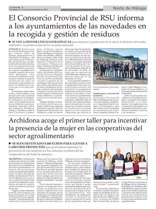 Norte de MálagaLa Crónica 30
Del sábado 22 al viernes 28 de diciembre de 2018
ç
Archidona acoge el primer taller para incentivar
la presencia de la mujer en las cooperativas del
sector agroalimentario
COMARCA. El Consorcio
Provincial de Residuos Sóli-
dos Urbanos (RSU) de
Málaga, dependiente de la
Diputación de Málaga y del
que forman parte 91 munici-
pios de la provincia, está des-
arrollando jornadas informa-
tivas con representantes de
los ayuntamientos para dar-
les a conocer novedades en la
recogida y gestión de los resi-
duos. Igualmente, estos
encuentros también se reali-
zan para verificar el grado de
satisfacción de todos los
municipios consorciados res-
pecto a la calidad de los ser-
vicios que se les están pres-
tando.
En la primera sesión infor-
mativa, desarrollada en las
instalaciones del Complejo
Medioambiental de Valsequi-
llo (Antequera), se ha convo-
cado a los ayuntamientos de
la zona Norte de la provincia:
Alameda, Almargen, Almo-
gía, Antequera, Archidona,
Ardales, Campillos, Cañete la
Real, Carratraca, Casaber-
meja, Colmenar, Cuevas
Bajas, Cuevas de San Marcos,
Cuevas del Becerro, Fuente de
Piedra, Humilladero, Mollina,
Sierra de Yeguas, Teba, Valle
de Abdalajís, Villanueva de
Algaidas, Villanueva de la
Concepción, Villanueva de
Tapia, Villanueva del Rosario
y Villanueva del Trabuco.
El diputado de Sostenibi-
lidad y presidente del Con-
sorcio, Francisco Delgado
Bonilla, ha destacado que
estos encuentros pretenden
"recabar la opinión de los
municipios sobre los servicios
que reciben para definir futu-
ras líneas estratégicas de tra-
bajo conjuntas encaminadas
a mejorar la protección de la
salud humana, la defensa del
medio ambiente y la preser-
vación de los recursos natu-
rales".
Delgado Bonilla y el direc-
tor técnico del Consorcio,
Ángel Castillo, han explicado
diferentes aspectos sobre el
Reglamento de Residuos de
Andalucía y sobre los nuevos
plazos que fijará la legislación
en cuanto a la instauración de
la recogida selectiva de la
fracción orgánica. En este sen-
tido, los municipios de más
de 5.000 habitantes deberán
realizar la recogida separada
de los biorresiduos en el ser-
vicio de gestión de los resi-
duos municipales antes del 31
de diciembre de 2020, en
tanto que los menores de
5.000 habitantes deberán esta-
blecerla antes del 31 de
diciembre de 2023.
En el encuentro también se
han abordado asuntos como
la aprobación de los nuevos y
actualizados estatutos del
Consorcio y la propuesta de
Reglamento de servicios para
mejorar la actividad y cone-
xión entre los ayuntamientos
y el Consorcio. Además, se ha
explicado y debatido sobre el
borrador del sistema tarifario
para el año próximo. Los asis-
tentes han visitado la planta
de clasificación de envases
ligeros y la nueva planta de
compostaje, que entrará en
funcionamiento próxima-
mente.
Instalaciones y servicios del
Consorcio
El Consorcio Provincial de
RSU de Málaga presta los ser-
vicios de recogida, transferen-
cia y tratamiento final de resi-
duos a 91 municipios, y para
ello cuenta con las estaciones
de transferencia de Archi-
dona, Campillos, Ronda, Cár-
tama y Vélez-Málaga; el ver-
tedero de Casarabonela y el
Complejo Medioambiental de
Valsequillo.
Entre sus principales acti-
vidades se encuentran la reco-
gida y transporte de residuos
domiciliarios y su trata-
miento, la recogida selectiva
y tratamiento de residuos y el
tratamiento de residuos volu-
minosos (muebles y enseres)
y de escombros.
El Consorcio Provincial de RSU informa
a los ayuntamientos de las novedades en
la recogida y gestión de residuos
u SE VAN A DEFINIR LÍNEAS ESTRATÉGICAS para mejorar la protección de la salud, la defensa del medio
ambiente y la preservación de los recursos naturales
u SE HAN DESTINADO 8.000 EUROS PARA LLEVAR A
CABO DOS PROYECTOS que pretenden fomentar la
presencia de las mujeres en los consejos rectores de las
cooperativas de toda la comarca
ARCHIDONA. Archidona ha
acogido este martes un taller
para incentivar la participación
de mujeres en las cooperativas
del sector agroalimentario. Se
trata de una iniciativa que
cuenta con el patrocinio del Ins-
tituto Andaluz de la Mujer
(IAM) y la Diputación Provin-
cial de Málaga, por la que se
van a realizar un total de ocho
reuniones en diferentes coope-
rativas de toda la comarca,
siendo Archidona la primera
de las citas.
“Según los datos obtenidos,
existe de forma histórica una
baja participación de la mujer
en el marco del sector agroali-
mentario”, ha subrayado la pre-
sidenta de la Asociación de
Mujeres de la Comarca Nor-
oriental de Málaga, Adela
Romero. “Habíamos detectado
que en nuestra cooperativa Vir-
gen del Carmen de Cuevas de
San Marcos no había mujeres
en los cincuenta años de exis-
tencia de la misma. Esto nos
llevó a indagar que esta era la
gráfica en la mayoría de las coo-
perativas analizadas”, ha expli-
cado.
Con la idea de fomentar y
asesorar a la mujer para incre-
mentar su presencia en el
mundo cooperativista se ha
realizado esta reunión, que ha
tenido lugar en el salón de actos
de la Biblioteca municipal Dr.
Ricardo Conejo de la localidad.
El último de estos talleres se
realizará en el mes de abril en
Villanueva de la Concepción.
Por otra parte, también se
ha presentado un proyecto
paralelo junto a estos talleres
para visualizar la situación de
la mujer en el mundo rural. Se
trata del documental ‘Mujeres
con los pies en la tierra’.
El presidente de la Coope-
rativa La Purísima, Manuel
Caro, ha manifestado la dispo-
sición que desde el grupo
empresarial dirigirán para ayu-
dar a la concienciación de la
presencia de la mujer en el sec-
tor agroalimentario. “Nos
enfrentamos a un cambio gene-
racional. Es alarmante ver
cómo la mayoría de los socios
de las cooperativas están por
encima de los sesenta y cinco
años de edad”, ha puntuali-
zado.
En la reunión celebrada en
Archidona también han parti-
cipado la presidenta de la Con-
federación de Mujeres del
Mundo Rural (CERES), Tero
Pozo; la técnico de CERES,
Mari Carmen Díaz; la técnico
en Igualdad de Cooperativas
de Málaga, Silvia Castañeda, y
la alcaldesa deArchidona, Mer-
cedes Montero, quien ha subra-
yado la necesidad de potenciar
y dinamizar este tipo de inicia-
tivas de cara a incrementar la
presencia de la mujer en todo
el marco transversal del sector
agroalimentario.
 