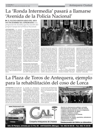 Antequera CiudadLa Crónica 8
Del sábado 22 al viernes 28 de diciembre de 2018
ç
ANTEQUERA. La actual
‘Ronda Intermedia’se conocerá
en el callejero de Antequera
como ‘Avenida de la Policía
Nacional’ tras la aprobación
este viernes en el Pleno ordina-
rio correspondiente al mes de
diciembre en el Ayuntamiento
de Antequera de una pro-
puesta de alcaldía en este sen-
tido. Se trata de una medida
que ha nacido de parte del pro-
pio Cuerpo de la Policía Nacio-
nal, según ha explicado el
alcalde, Manolo Barón.
Este ha sido uno de los pun-
tos del orden del día del Pleno
de diciembre que comenzaba a
las 9:15 horas con una serie de
puntos en los que se aprobaba
la disolución definitiva de los
organismos autónomos locales,
como es el caso del Patronato
Deportivo Municipal, la Fun-
dación Municipal de Cultura,
Promoción y Desarrollo, y
Patrimonio Histórico. Se trata
de una medida que ya se había
aprobado provisionalmente en
el Pleno correspondiente al mes
de mayo y de los que ahora se
lleva a cabo la disolución defi-
nitiva.
En el turno de presentación
de mociones por parte de los
Grupos Políticos se han deba-
tido y votado varias propues-
tas presentadas por los grupos
de PSOE e IU, entre las que se
encontraban la realización de
trabajos de seguridad en el
talud lateral izquierdo en calle-
jón Piscina, una propuesta
socialista sobre “Barreras cero”
para Antequera, o la creación
de un órgano de control y
seguimiento de los concursos
públicos y que sirva también
para conocer la planificación
de las obras en la ciudad, todas
ellas rechazadas por el Equipo
de Gobierno. Por su parte, IU
ha presentado propuestas para
el mantenimiento y limpieza
del antiguo edificio de Telefó-
nica o la creación de un plan de
empleo garantizado y otras
medidas relativas al trabajo.
Presupuestos municipales
Ya en en turno de urgencias
se ha llevado a cabo la aproba-
ción definitiva del Presupuesto
municipal del Ayuntamiento
de Antequera para el próximo
año 2019. Al igual que en su
aprobación inicial, que tuvo
lugar en el Pleno de octubre, la
definitiva se ha llevado a cabo
solo con el voto afirmativo de
los miembros del Equipo de
Gobierno. El resto de Grupos
han aprovechado, por su parte,
para manifestar su rechazo a
estas cuentas y dar a conocer
algunas de las alegaciones que
han presentado a las mismas.
El Presupuesto para el pró-
ximo año alcanza la cifra de 43
millones de euros, lo que
supone un aumento del 7,5 por
ciento con respecto a las cuen-
tas de este 2018. Desde el
Equipo de Gobierno se ha
vuelto a destacar el carácter
social de estas cuentas ya que
el 65 por ciento de las mismas
están encaminadas a políticas
sociales y de promoción por el
empleo. Tal y como se infor-
maba durante la presentación
del Presupueso hace dos
meses, el área municipal que
mayor presupuesto tendrá será
la de Familia y Programas
Sociales con un total de 5,92
millones de euros, aumentán-
dose además las partidas des-
tinadas a organizaciones socia-
les, de cooperación, culturales
y deportivas.
Tal y como informaba
durante la presentación de las
cuentas el alcalde, “estos pre-
supuestos del año 2019 conso-
lidan las necesidades del gasto
de la ciudad pero aumentando,
en algunos casos muy signifi-
cativamente, algunas partidas
que hemos visto necesario por
la sensibilidad social que
hemos detectado a lo largo de
las liquidaciones presupuesta-
rias de este año o ejercicios
anteriores”. “Las cuentas son
reales y se adaptan a las nece-
sidades, estando compensados
los capítulos de ingresos y
gastos con unas previsiones
realizadas desde el sentido
común teniendo en cuenta las
posibilidades de nuestroAyun-
tamiento”, destacaba.
La ‘Ronda Intermedia’ pasará a llamarse
‘Avenida de la Policía Nacional’
ANTEQUERA. El alcalde del
municipio murciano de Lorca,
Fulgencio Gil, visitaba este
lunes Antequera acompañado
por varios miembros de su
equipo para conocer la Plaza de
Toros de Antequera y recoger
ideas y propuestas para los
futuros usos y el proyecto de
rehabilitación del Coso de Sutu-
llena. En esta visita, el primer
edil de Lorca fue recibido por
el alcalde de Antequera,
Manolo Barón, y el concejal de
Obras, José Ramón Carmona.
La Plaza de Toros de Lorca
fue gravemente dañada en los
terremotos que sufrió esta ciu-
dad en el año 2011, por lo que
una parte de ella se encuentra
apuntalada y está cerrada
desde hace años.Ahora, el Con-
sistorio lorquino quiere rehabi-
litarla dentro de los trabajos de
recuperación del Patrimonio
que se están llevando a cabo
entre los dañados por este
seísmo.
La intención con este pro-
yecto es conseguir unas insta-
laciones multiusos que manten-
gan actividad durante todo el
año, con área de hostelería y
comercial. Asimismo, se reali-
zará la musealización de dife-
rentes espacios.
La Plaza de Toros de Antequera, ejemplo
para la rehabilitación del coso de Lorca
u EL PLENO ORDINARIO DEL MES
DE DICIEMBRE HA APROBADO esta
propuesta de alcaldía que ha nacido del
propio Cuerpo de la Policía Nacional
 