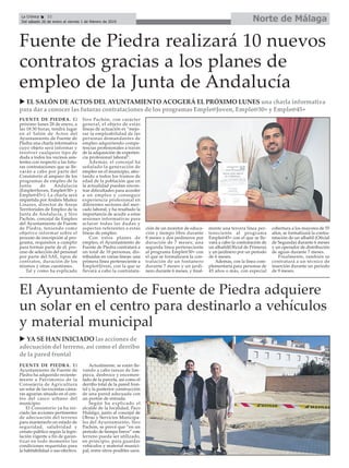 FUENTE DE PIEDRA. El
próximo lunes 28 de enero, a
las 18:30 horas, tendrá lugar
en el Salón de Actos del
Ayuntamiento de Fuente de
Piedra una charla informativa
cuyo objeto será informar y
resolver cualquier tipo de
duda a todos los vecinos asis-
tentes con respecto a las futu-
ras contrataciones que se lle-
varán a cabo por parte del
Consistorio al amparo de los
programas de empleo de la
Junta de Andalucía
(Emple@Joven, Emple@30+ y
Emple@45+). La charla será
impartida por Andrés Muñoz
Linares, director de Áreas
Territoriales de Empleo de la
Junta de Andalucía, y Siro
Pachón, concejal de Empleo
del Ayuntamiento de Fuente
de Piedra, teniendo como
objetivo informar sobre el
proceso de inscripción al pro-
grama, requisitos a cumplir
para formar parte de él, pro-
ceso de selección del personal
por parte del SAE, tipos de
contratos, duración de los
mismos y otras cuestiones.
Tal y como ha explicado
Siro Pachón, con carácter
general, el objeto de estas
líneas de actuación es “mejo-
rar la empleabilidad de las
personas demandantes de
empleo adquiriendo compe-
tencias profesionales a través
de la adquisición de experien-
cia profesional laboral”.
Además, el concejal ha
señalado la generación de
empleo en el municipio, afec-
tando a todos los tramos de
edad de la población que en
la actualidad puedan encon-
trar dificultades para acceder
a un empleo y conseguir
experiencia profesional en
diferentes sectores del mer-
cado laboral, y ha resaltado la
importancia de acudir a estas
sesiones informativas para
aclarar todas las dudas y
aspectos referentes a estas
líneas de empleo.
Con estos planes de
empleo, el Ayuntamiento de
Fuente de Piedra contratará a
un total de 10 personas, dis-
tribuidas en varias líneas: una
primera línea perteneciente a
Emple@Jóven, con la que se
llevará a cabo la contratata-
ción de un monitor de educa-
ción y tiempo libre durante
8 meses y dos jardineros por
duración de 7 meses; una
segunda línea perteneciente
al programa Emple@30+ con
el que se formalizará la con-
tratación de un fontanero
durante 7 meses y un jardi-
nero durante 6 meses, y final-
mente una tercera línea per-
teneciente al programa
Emple@45+ con el que se lle-
vará a cabo la contratación de
un albañil(Oficial de Primera)
y un jardinero por un periodo
de 6 meses.
Además, con la línea com-
plementaria para personas de
45 años o más, con especial
cobertura a los mayores de 55
años, se formalizará la contra-
tatación de un albañil (Oficial
de Segunda) durante 6 meses
y un operador de distribución
de aguas durante 7 meses.
Finalmente, también se
contratará a un técnico de
inserción durante un periodo
de 9 meses.
Norte de MálagaLa Crónica 32
Del sábado 26 de enero al viernes 1 de febrero de 2019
ç
Fuente de Piedra realizará 10 nuevos
contratos gracias a los planes de
empleo de la Junta de Andalucía
u EL SALÓN DE ACTOS DEL AYUNTAMIENTO ACOGERÁ EL PRÓXIMO LUNES una charla informativa
para dar a conocer las futuras contrataciones de los programas Emple@Joven, Emple@30+ y Emple@45+
FUENTE DE PIEDRA. El
Ayuntamiento de Fuente de
Piedra ha adquirido reciente-
mente a Patrimonio de la
Consejería de Agricultura
un solar de las excentas cáma-
ras agrarias situado en el cen-
tro del casco urbano del
municipio.
El Consistorio ya ha ini-
ciado las acciones pertinentes
de adecuación del terreno
para mantenerlo en estado de
seguridad, salubridad y
ornato público según la legis-
lación vigente a fin de garan-
tizar en todo momento las
condiciones requeridas para
la habitabilidad o uso efectivo.
Actualmente, se están lle-
vando a cabo tareas de lim-
pieza, desbroce y encemen-
tado de la parcela, así como el
derribo total de la pared fron-
tal y la posterior construcción
de una pared adecuada con
un portón de entrada.
Según ha explicado el
alcalde de la localidad, Paco
Hidalgo, junto al concejal de
Obras y Servicios Municipa-
les del Ayuntamiento, Siro
Pachón, se prevé que “en un
periodo de tiempo breve” este
terreno pueda ser utilizado,
en principio, para guardar
vehículos y material munici-
pal, entre otros posibles usos.
El Ayuntamiento de Fuente de Piedra adquiere
un solar en el centro para destinarlo a vehículos
y material municipal
u YA SE HAN INICIADO las acciones de
adecuación del terreno, así como el derribo
de la pared frontal
 