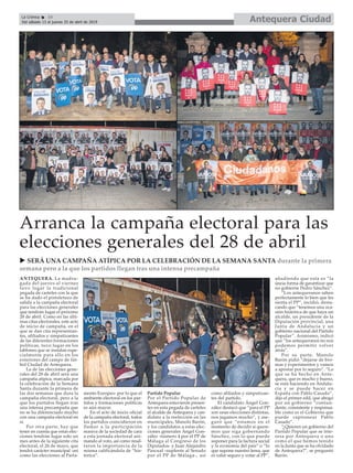 Antequera CiudadLa Crónica 10
Del sábado 13 al jueves 25 de abril de 2019
ç
ANTEQUERA. La madru-
gada del jueves al viernes
tuvo lugar la tradicional
pegada de carteles con la que
se ha dado el pistoletazo de
salida a la campaña electoral
para las elecciones generales
que tendrán lugar el próximo
28 de abril. Como en las últi-
mas citas electorales, este acto
de inicio de campaña, en el
que se dan cita representan-
tes, afiliados y simpatizantes
de las diferentes formaciones
políticas, tuvo lugar en los
tablones que se instalan espe-
cialmente para ello en los
exteriores del campo de fút-
bol Ciudad de Antequera.
La de las elecciones gene-
rales del 28 de abril será una
campaña atípica, marcada por
la celebración de la Semana
Santa durante la primera de
las dos semanas que dura la
campaña electoral, pero a la
que los partidos llegan tras
una intensa precampaña que
no se ha diferenciado mucho
con una campaña electoral en
sí.
Por otra parte, hay que
tener en cuenta que estas elec-
ciones tendrán lugar solo un
mes antes de la siguiente cita
electoral, el 26 de mayo, que
tendrá carácter municipal -así
como las elecciones al Parla-
mento Europeo- por lo que el
ambiente electoral en los par-
tidos y formaciones políticas
es aún mayor.
En el acto de inicio oficial
de la campaña electoral, todos
los partidos coincidieron en
llamar a la participación
masiva de la sociedad de cara
a esta jornada electoral ani-
mando al voto, así como resal-
taron la importancia de la
misma calificándola de “his-
tórica”.
Partido Popular
Por el Partido Popular de
Antequera estuvieron presen-
tes en esta pegada de carteles
el alcalde de Antequera y can-
didato a la reelección en las
municipales, Manolo Barón,
y los candidatos a estas elec-
ciones generales Ángel Gon-
zález -número 4 por el PP de
Málaga al Congreso de los
Diputados- y Juan Alejandro
Pascual -suplente al Senado
por el PP de Málaga-, así
como afiliados y simpatizan-
tes del partido.
El candidato Ángel Gon-
zález destacó que “para el PP
son unas elecciones distintas,
nos jugamos mucho”, y ase-
guró que “estamos en el
momento de decidir si quere-
mos que siga gobernando
Sánchez, con lo que puede
suponer para la factura social
y la economía del país” o “lo
que supone nuestro lema, que
es valor seguro y votar al PP”,
añadiendo que esta es “la
úncia forma de garantizar que
no gobierne Pedro Sánchez”.
“Los antequeranos saben
perfectamente lo bien que les
sienta el PP”, incidió, desta-
cando que “tenemos una oca-
sión histórica de que haya un
alcalde, un presidente de la
Diputación provincial, una
Junta de Andalucía y un
gobierno nacional del Partido
Popular”. Asimismo, indicó
que “los antequeranos no nos
podemos permitir volver
atrás”.
Por su parte, Manolo
Barón pidió “dejarse de bro-
mas y experimentos y vamos
a apostar por lo seguro”. “Lo
que se ha hecho en Ante-
quera, que es mucho y bueno,
se está haciendo en Andalu-
cía y se puede hacer en
España con Pablo Casado”,
dijo el primer edil, que abogó
por un gobierno “contun-
dente, consistente y responsa-
ble como es el Gobierno que
puede capitanear Pablo
Casado”.
“¿Quieren un gobierno del
Partido Popular que se inte-
resa por Antequera o uno
como el que hemos tenido
en la Junta que se ha olvidado
de Antequera?”, se preguntó
Barón.
Arranca la campaña electoral para las
elecciones generales del 28 de abril
u SERÁ UNA CAMPAÑA ATÍPICA POR LA CELEBRACIÓN DE LA SEMANA SANTA durante la primera
semana pero a la que los partidos llegan tras una intensa precampaña
 
