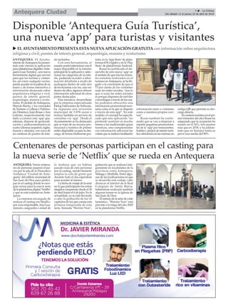 ANTEQUERA. Varios centena-
res de personas pasaron el jue-
ves por la sala de la Pinacoteca
Andaluza "Ciudad de Ante-
quera" del edificio municipal de
San Juan de Dios para partici-
par en el casting donde se esco-
gían extras para la nueva serie
de la plataforma digital ‘Netflix’
y que se está rodando en Ante-
quera.
La empresa encargada de
realizar el casting era ModEx-
por cuya responsable,Ana Gua-
damuro, aseguraba a mitad de
la mañana que ya habían
pasado más de cien personas
por el casting, siendo bastante
amplia la cola de gente que
durante todo el día esperaban
para acceder al mismo.
La fecha de rodaje de la serie
en la que participarán los extras
elegidos comprende desde el 30
de abril hasta el 6 de julio. En la
actualidad, ya se está llevando
a cabo la grabación de los 10
capítulos de los que consta esta
primera temporada de esta
serie, llamada "Warrior Nun",
grabación que se realizará ínte-
gramente en localidades de la
provincia como Antequera,
Málaga y Marbella. Entre algu-
nas de las localizaciones en que
se desarolla este rodaje, cabe
destacar el interior de la Real
Colegiata de Santa María,
habiéndose realizado también
algunas tomas en la iglesia de
San Juan de Dios.
El estreno de la serie de corte
fantástico "Warrior Nun" está
previsto a lo largo del año 2020
en la plataforma Netflix.
9 ç La Crónica
Del sábado 13 al jueves 25 de abril de 2019Antequera Ciudad
ANTEQUERA. El Ayunta-
mientodeAntequerahapresen-
tado este viernes la aplicación
paraplataformasdigitales‘Ante-
queraGuíaTurística’,unanueva
herramienta digital que servirá
para que los turistas y visitan-
tes, así como cualquier vecino,
puedaaccederenlapalmadesu
mano y de forma interactiva a
información destacada sobre
arquitectura religiosa y civil,
puntos de interés general,
arqueología, museos y ecotu-
rismo. El alcalde deAntequera,
Manolo Barón, y los concejales
deTurismoyCulturayPatrimo-
nio Histórico, Juan Rosas yAna
Cebrián, respectivamente, han
dado a conocer esta ‘app’ que,
además, dispone de geolocali-
zación y audiocomentarios en
cuatro idiomas (español, inglés,
francés y alemán), con cerca de
un centenar de puntos de inte-
rés incluídos.
Con esta herramienta, el
usuario podrá interactuar con el
mapa disponible en la interfaz
principaldelaaplicaciónyselec-
cionar las categorías de su inte-
rés, pudiendo acceder a infor-
mación detallada a modo de
audioguía dentro de cada uno
delosrecursos;asuvez,unavez
dentro de ellos, algunos ofrecen
información adicional de otras
partes destacadas.
Esta iniciativa, desarrollada
por la empresa especializada
Elelog Fabricantes de Software,
ha supuesto una inversión
municipal de 1.878 euros e
incluye también un servicio de
consultas vía ‘app’. Desde el
Ayuntamiento se ha destacado
que se trata de un recurso pro-
mocional y turístico de primer
ordendisponibleyaparasudes-
carga, de forma totalmente gra-
tuita, en la ‘App Store’de plata-
formas iOS (Apple) y en la ‘Play
Store’de plataformas Android.
Rosas ha justificado el de-
sarrollo de esta nueva ‘app’en
el sentido de que tras los recien-
tes estudios realizados en el
turismo enAntequera, se ha lle-
gado a la conclusión de que el
73 por ciento de los visitantes
usan las redes sociales, “por lo
que si usan las redes sociales
es porque disponen de móviles
otecnologíasatravésdelascua-
les podemos ofrecerlos una
información promocional nece-
saria como es la que se dispone
a través de esta app”. En este
sentido, el concejal ha especifi-
cado que esta aplicación “no
pretende sustituir ni mucho
menos a los tradicionales guías
turísticas, sino complementar
con información adicional las
visitasqueserealicenfacilitando
información tanto a visitantes
como a nuestros propios veci-
nos”.
Rosas también ha confir-
mado que se van a empezar a
repartir pegatinas promociona-
les de la ‘app’por restaurantes,
hotelesypuntosdeinterésturís-
ticoofreciendoenlasmismasun
código QR que permita su des-
carga directa.
Enmateriaturísticaenelpri-
mer trimestre del año, Rosas ha
asegurado que la ocupación ha
estado en el 54%, tres puntos
más que en 2018, y ha adelan-
tado que en Semana Santa se
prevé una media del 90%.
u ELAYUNTAMIENTO PRESENTAESTANUEVAAPLICACIÓN GRATUITAconinformaciónsobre arquitectura
religiosa y civil, puntosde interésgeneral, arqueología, museosy ecoturismo
Disponible ‘Antequera Guía Turística’,
una nueva ‘app’ para turistas y visitantes
Centenares de personas participan en el casting para
la nueva serie de ‘Netflix’ que se rueda en Antequera
 