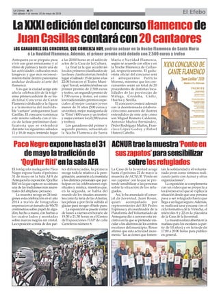 Antequera ya se prepara para
vivir con gran entusiasmo y al
ritmo de palmas y tacón una de
las actividades culturales más
longevas y que más reconoci-
miento tiene dentro panorama
andaluz dedicado al arte del
flamenco.
Y es que la ciudad acoge este
año la celebración de la trigé-
simo primera edición de su tra-
dicional Concurso de Cante
Flamenco dedicado a la figura
y a la memoria del inolvida-
ble ‘cantaor’ antequerano Juan
Casillas. El concurso comienza
este mismo sábado con el ini-
cio de la fase preliminar clasi-
ficatoria que se extenderá
durante los siguientes sábados
11 y 18 de mayo, teniendo lugar
a las 20:00 horas en el salón de
actos de la Casa de la Cultura.
La final (a la que accederán
los dos primeros clasificados de
las fases clasificatorias) tendrá
lugar el sábado 15 de junio a las
22:00 horas en el Teatro Muni-
cipal Torcal, estableciéndose un
primer premio de 2.500 euros
y trofeo, un segundo premio de
1.700 euros y trofeo, así como
los tradicionales premios espe-
ciales al mejor cantaor joven
menor de 31 años (500 euros y
un trofeo), mejor malagueña de
la ‘Trini’ (400 euros y un trofeo)
y mejor cantaor local (300 euros
y trofeo).
Los ganadores del primer y
segundo premio, actuarán en
la Noche Flamenca de Santa
María o Navidad Flamenca,
según se acuerde con ellos y en
la Noche Flamenca de Cartao-
jal, respectivamente. El guita-
rrista oficial del concurso será
el antequerano Patricio
Moreno, mientras que los con-
cursantes serán un total de 20
procedentes de distintas loca-
lidades de las provincias de
Málaga, Córdoba, Cádiz,
Huelva y Sevilla.
El concurso contará además
con la desinteresada colabora-
ción como asesores de ilustres
entendidos de este arte como
son Miguel Romero Calderón,
Antonio Muñoz Fernández,
Pedro Rodríguez Muñoz, Fran-
cisco López Godoy y Rafael
Hatero Cabello.
La Crónica 24
Del sábado 4 al viernes 10 de mayo de 2019 El Efebo
ç
PacoNegreexponehastael31
demayolatradiciónde
‘QoyllurRiti’enlasalaAFA
LaXXXIedicióndelconcursoflamencode
JuanCasillascontarácon20cantaores
ACNURtraelamuestra‘Ponteen
suszapatos’parasensibilizar
sobrelosrefugiados
LOS GANADORES DEL CONCURSO, QUE COMIENZA HOY, podrán actuar en la Noche Flamenca de Santa María
o La Navidad Flamenca. Además, el primer premio está dotado con 2.500 euros y trofeo
El fotógrafo malagueño Paco
Negre expone hasta el próximo
31 de mayo en la Sala AFA de
Antequera la exposición ‘Qoyllur
Riti’en la que capta en su cámara
una de las tradiciones más ancen-
trales del altiplano peruano.
La muestra recoge en 24 imá-
genes esta celebración en el año
2014 a través de fotografías
impresas en un tamaño de 90x70
centímetros sobre papel de algo-
dón, hecho a mano, con barbas a
los cuatro lados y montadas
sobre marcos negros sin cristal.
La exposición consta de dos par-
tes diferenciadas, la primera
recoge todo lo relativo a la pere-
grinación, ascensión a la montaña
y los distintos personajes que par-
ticipan en las celebraciones espi-
rituales y mística, mientras que,
en la segunda, se habla del
mundo de los rituales ancestra-
les como la feria de las Alasitas,
las peleas y por fin la subida al
glaciar para recoger el hielo puro.
La exposición se puede visitar
de lunes a viernes en horario de
19.30 a 21.30 horas en el Centro
de Exposiciones FIAP de calle
Carreteros número 8.
La Casa de la Juventud acoge
hasta el próximo 22 de mayo la
muestra de ACNUR ‘Ponte en
sus zapatos’ con la que se pre-
tende sensibilizar a las personas
sobre la situación de los refu-
giados.
Así, lo ha anunciado el conce-
jal de Juventud, Juan Rosas,
quien acompañado por
representantes del IES Pedro
Espinosa y el coordinador de la
Plataforma del Voluntariado de
Antequera dio a conocer esta ini-
ciativa en la que se pretende vin-
cular a los alumnos de los centros
escolares del municipio. Rosas
afirmó que esta actividad incre-
menta “las acciones que fomen-
tan la solidaridad y el volunta-
riado joven como venimos reali-
zando junto con Acnur y otras
organizaciones”.
La exposición se complementa
con un vídeo que se proyecta a
los jóvenes en el que se explica la
situación desde que una persona
pasa a ser refugiado hasta que
llega a un lugar seguro.Además,
se realizará una yincana con el
ciclo formativo de la Virlecha, el
miércoles 8 y 22 en la plazoleta
de la Casa de la Juventud.
La muestra estará abierta en la
mañana para los escolares (a par-
tir de 10 años) y en la tarde de
17:00 a 20:00 horas para público
en general.
 