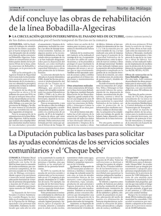 COMARCA. El Boletín Oficial
de la Provincia (BOPMA) ha
publicado con fecha 16 de
abril las bases para la concesión
de ayudas económicas, por con-
currencia competitiva, de los
servicios sociales de la Diputa-
ción de Málaga correspon-
diente a apoyo a la convivencia
e inserción social; familiares;
adecuación funcional de vivien-
das de personas discapacitadas
y mayores de 65 años; y naci-
miento o adopción para muni-
cipios menores de 5.000 habi-
tantes.
La diputada de Servicios
Sociales y Centros Asistencia-
les, Lourdes Burgos, ha inci-
dido en el compromiso social
de la Diputación de Málaga,
apoyando a las personas más
vulnerables.Asimismo, ha des-
tacado que cada año no solo
se ha aumentado la cuantía de
las ayudas que se conceden a
personas o familias, sino que
también se ha ampliado el
ámbito de las personas benefi-
ciarias.
En 2019, la cuantía de las
ayudas de servicios sociales y
asistenciales se ha incremen-
tado en un 11% respecto al año
pasado, situándose en 1,7 millo-
nes de euros. Por ejemplo, las
ayudas de los Servicios Socia-
les Comunitarios para convi-
vencia e inserción social alcan-
zarán los 500.000 euros.
Estas prestaciones económi-
cas contemplan la cobertura de
necesidades básicas como ali-
mentación, limpieza, vestido,
calzado, higiene personal y far-
macia; apoyo al alquiler de
vivienda, atención y cuidados
para la salud, ayuda escolar,
suministros vitales como agua,
electricidad y gas; y la habita-
bilidad y pequeñas reparacio-
nes en las viviendas.
Igualmente, se dispondrá de
323.215 euros para ayudas eco-
nómicas a familias y menores
en riesgo de exclusión social. En
este caso, se trata de atender
necesidades básicas de los
menores, como adquisición
de alimentos, ropa, calzado,
productos de aseo personal e
higiene doméstica, leche de
continuidad, así como medica-
mentos. También se incluyen
pañales, acceso a recursos edu-
cativos que desempeñen una
función de integración de la
persona menor, así como los
gastos derivados de transporte.
Asimismo, se dispondrá de
200.000 euros para la adecua-
ción funcional de viviendas de
personas discapacitadas y
mayores de 65 años. Todas las
subvenciones se destinan a
sufragar los gastos de adapta-
ción de las viviendas habitua-
les de los beneficiarios a sus
necesidades específicas de
movilidad para garantizar la
máxima integración familiar y
social, además de mejorar su
calidad de vida.
Se refieren a aspectos como
cambio de bañeras por platos
de ducha, instalación de suelo
antideslizante, instalación de
apoyos y asideros y adecuación
de los sanitarios y grifería, colo-
cación de pasamanos en pasi-
llos, adecuación del ancho de
puerta y/o eliminación de
barreras arquitectónicas, inclu-
yendo la colocación de plata-
forma salvaescaleras y adapta-
ción de cocina y mobiliario.
‘Cheque bebé’
Por otra parte, se dispondrá de
300.000 euros para el denomi-
nado ‘cheque bebé’, las ayudas
económicas que se otorgan por
nacimiento o adopción para
personas empadronadas en los
municipios de la provincia de
menos de 5.000 habitantes. Se
trata de una medida para
fomentar la natalidad en las
localidades más pequeñas, que
son las que más sufren el riesgo
de despoblación. Una subven-
ción que asciende, al igual que
el año anterior, a 1.200 euros
por cada unidad familiar.
Burgos ha recordado que
desde 2014 la institución supra-
municipal ha concedido 1.361
ayudas económicas por naci-
miento o adopción en los muni-
cipios de la provincia meno-
res de 20.000 habitantes.
La Diputación publica las bases para solicitar
las ayudas económicas de los servicios sociales
comunitarios y el ‘Cheque bebé’
ANTEQUERA. Adif ha finali-
zado los trabajos de rehabili-
tación de los daños causados
por el fuerte temporal de llu-
vias del pasado mes de octubre
en la línea de ancho convencio-
nal Bobadilla-Algeciras. Estos
daños se concentraron en dis-
tintos puntos dentro de los pri-
meros 30 km de la línea, entre
las estaciones de Bobadilla y
Almargen, en la provincia de
Málaga.
Adif ya ha entregado a la
Agencia Estatal de Seguridad
Ferroviaria toda la documenta-
ción necesaria para el resta-
blecimiento de la circulación y,
una vez obtenida la preceptiva
autorización, la línea se reabrirá
al tráfico ferroviario.
El importe de las obras de
reparación se eleva a 25,34
millones de euros (sin IVA), en
los que se incluyen otras actua-
ciones desarrolladas en los tra-
mos Córdoba-Bobadilla y Boba-
dilla-Málaga a su paso por las
provincias de Málaga y Sevilla.
En estos tramos la circulación
pudo ser restablecida en los
días siguientes al temporal.
Para la recuperación de la
infraestructura en la línea Boba-
dilla-Algeciras, Adif ha tenido
que realizar una compleja labor
para desmontar muchos tramos
de vías afectadas y proceder
al saneamiento y limpieza de la
plataforma, incluidas las cune-
tas y las obras de drenaje trans-
versal existentes. Además, en
algunos puntos se ha recons-
truido la plataforma, se han eje-
cutado nuevos montajes de vía
y se han realizado desguarne-
cidos para la depuración del
balasto, así como múltiples
actuaciones para aumento de
capacidad hidráulica y obras
para protección de la infraes-
tructura.
La zona más afectada fue la
ubicada en el punto kilométrico
3/200, donde las lluvias provo-
caron el desbordamiento del
arroyo de las Tinajas en el
municipio de Campillos
(Málaga), que provocó el
colapso del terraplén existente
entre los puntos kilométricos
2/800 y 3/500 y de la obra de
drenaje transversal del trazado
ferroviario, dejando la vía sus-
pendida en el aire.
Para su recuperación, y una
vez llevados a cabo los trabajos
previos de topografía y acondi-
cionamiento de la zona, se pro-
cedió a la construcción de un
puente, de 85 m de longitud y
17 metros de altura, que viene
a sustituir la infraestructura
afectada. Dicha estructura está
formada por tres vanos que sal-
van elArroyo de las Tinajas. El
tablero tiene un ancho de 8,6
metros para vía única, que per-
mitirá la electrificación futura
de la línea.
Además de la construcción
del viaducto, se ha realizado el
montaje de la vía y la reposición
de todos los cables de comu-
nicaciones, y se ha procedido a
proteger el cauce mediante la
colocación de escollera en los
márgenes del arroyo y así evi-
tar que se siga erosionando.
También se han ejecutado cami-
nos de accesos a pilas y estribos
que garanticen en el futuro ins-
pecciones y mantenimientos
del viaducto.
Otras actuaciones realizadas
Como consecuencia del tempo-
ral, la línea ferroviaria Bobadi-
lla-Algeciras, también llamada
Bifurcación de las Maravillas-
Algeciras, quedó cortada al trá-
fico en una longitud de unos 30
km en el tramo comprendido
entre las estaciones de Boba-
dilla y Almargen-Cañete la
Real, además de en otros pun-
tos de la línea.
Uno de los tramos más afec-
tados fue el del entorno de la
estación de Campillos. Para la
corrección de todos los daños
se han efectuado labores de
saneamiento y limpieza de la
caja de la vía, cunetas y obras
de fábrica.Además, se han sus-
tituido los elementos de las vías
1, 2 y 3 de la estación por un
nuevo tendido de vía, y se han
realizado una serie de mejoras
para lograr el aumento de la
capacidad hidráulica de la
infraestructura, como la ejecu-
ción de nuevas cunetas y obras
de drenaje transversal. También
se han realizado trabajos para
la reposición del enclavamiento
(dispositivo empleado en la
gestión de la circulación ferro-
viaria) de la estación, así como
de instalaciones de protección
de pasos a nivel y tendido de
cables dañados.
En todo el trayecto afectado
entre las estaciones de Campi-
llos, Teba y Almargen se han
ejecutado labores de sanea-
miento de vía, depuración de
balasto, reconstrucción de pla-
taforma, cunetas y obras de
fábrica de drenaje transversal
para aumentar la capacidad
hidráulica de los tramos, así
como la protección de la
infraestructura mediante esco-
lleras y mallas en diversos talu-
des. La actuación se ha comple-
tado con trabajos de aporte de
balasto, bateo, alineación y esta-
bilización de la línea ferrovia-
ria.
Por otra parte, también se
han realizado actuaciones más
allá de esos primeros 30 km
hasta la estación de Almar-
gen. Estas obras se han reali-
zado entre las estaciones de La
Indiana y Benaoján, mediante
labores de saneamiento y lim-
pieza de la caja de la vía, cune-
tas y obras de fábrica. Asi-
mismo, se han realizado traba-
jos de implantación de escollera
para la protección de los terra-
plenes en los puntos kilométri-
cos 86/350, 90/150 y 91/370.
Obras de renovación en la
línea Bobadilla-Algeciras
Por otro lado, Adif continúa
desarrollando las obras proyec-
tadas para la renovación y elec-
trificación de la línea Bobadilla-
Algeciras, con una inversión
global de unos 350 millones de
euros.
Esta línea de ancho conven-
cional, de 176,2 km, dispone
actualmente de vía única no
electrificada, formando parte
de los corredores Mediterráneo
y Central definidos en la Red
Transeuropea de Transporte.
Las obras en marcha se
engloban dentro de las actua-
ciones para la modernización
de la conexión ferroviaria, con
el objetivo de potenciar el trá-
fico de mercancías y la mejora
de la conexión con el puerto de
la Bahía de Algeciras.
Adif concluye las obras de rehabilitación
de la línea Bobadilla-Algeciras
u LA CIRCULACIÓN QUEDÓ INTERRUMPIDA EL PASADO MES DE OCTUBRE, como consecuencia
de los daños ocasionados por el fuerte temporal de lluvias en la comarca
Norte de MálagaLa Crónica 28
Del sábado 4 al viernes 10 de mayo de 2019
ç
 