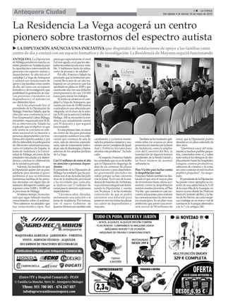 3 ç La Crónica
Del sábado 4 al viernes 10 de mayo de 2019Antequera Ciudad
ANTEQUERA. La Diputación
deMálagapondráenmarchaun
centropioneroenAndalucíapara
lacapacitacióneintervenciónde
personas con espectro autista y
dependientes. Se ubicará en el
complejo La Vega deAntequera
y contará con instalaciones de
apoyoalasfamiliascomocentro
de día, así como con un espacio
formativoydeinvestigación,que
posibilitarálageneracióndenue-
vos proyectos vinculados a la
dependencia y el autismo en
sus diferentes tipos.
Así lo ha anunciado hoy el
presidente de la Diputación de
Málaga,FranciscoSalado,queha
ofrecido una conferencia en el
ForoEmpresarialLideraMálaga,
encuentro organizado por SUR.
En su intervención, Salado ha
explicado que el objetivo es que
este centro se convierta en refe-
rente nacional en la atención a
personas dependientes con tras-
tornosdelespectroautista,ypor
ellohadefendidolaparticipación
de diferentes administraciones,
como el Gobierno de España, la
Junta deAndalucía y la Univer-
sidaddeMálaga,asícomodelas
entidadesvinculadasaladepen-
dencia, e incluso la colaboración
de la iniciativa privada.
Además, ha incidido en que
laDiputaciónquieredarunpaso
adelante para abordar el grave
problema al que se enfrentan
numerosasfamiliasdelasperso-
nas afectadas con algún tipo de
trastornodelespectroautista,que
suponen entre 8.000 y 10.000 en
la provincia de Málaga.
Almismotiempo,harecono-
cido que sigue faltando mucho
conocimiento sobre el autismo.
“Perosabemos-haañadido-que
hay varios niveles o tipos. Nos
preocupa especialmente el nivel
3elmásagudo,enelquelosafec-
tadosnecesitanayudamuynota-
ble. Y hablamos tanto de niños,
como de jóvenes y de adultos”.
Por ello, Francisco Salado ha
precisadoquelainstituciónpro-
vincial lleva más de un año tra-
bajando en un proyecto que fue
aprobadoenplenoen2018yque
cuentaesteañoconunadotación
presupuestaria de casi 210.000
euros para iniciar los trabajos.
Elcentrosecrearáenelcom-
plejoLaVegadeAntequera,que
cuentaconmásde10.000metros
cuadradosenunaubicaciónpri-
vilegiada, en el cruce de la auto-
víaA-92conlaautovíaCórdoba-
Málaga.Allíseencuentralaresi-
dencia que actualmente cuenta
con 19 mayores y que seguirá
funcionando.
Enunaprimerafase,secreará
un centro de día para personas
conespectroautistaenunaedifi-
cación que constará de sala de
estar, sala de atención especiali-
zada, sala de tratamiento indivi-
dual,saladefisioterapiaybaños,
además de los amplios jardines
de La Vega.
Casi11millonesdeeurosalaño
en atención a personas depen-
dientes
ElpresidentedelaDiputaciónde
Málagaharesaltadoquelasper-
sonassonelejedetodaslaspolí-
ticas de la institución provincial
y ha recordado que, cada año,
se dedican casi 11 millones de
eurosparalaatenciónapersonas
dependientes.
“Llevamos años, décadas,
reclamando una solución a la
JuntadeAndalucía.Porfortuna,
con el nuevo Gobierno de
JuanmaMorenoesotambiénestá
cambiando, y ya hemos mante-
nidolosprimeroscontactosyreu-
nionesconlaConsejeríadeIgual-
dad y Políticas Sociales para
afrontaresteproblema”,haindi-
cado.
Alrespecto,FranciscoSalado
hacomentadoquenoesderecibo
que la Diputación disponga de
más de un centenar de plazas
paramayoresyparadependien-
tes gravemente afectados sin
cubrir porque no hay convenio
conlaJunta. Eselcasodelaresi-
denciademayoresdeArchidona,
cuyareformaintegralestátermi-
nando la Diputación, y cuenta
con 56 plazas. Y se ha mostrado
convencido de que se podrá
encontrar una solución para
ponerenserviciotodaslasplazas
sin cubrir de dependientes y
mayores.
Tambiénsehamostradoopti-
mista sobre los avances en otros
proyectosenmarchaconlaJunta
de Andalucía, como la amplia-
ción del Caminito del Rey, la
tramitación de algunos tramos
pendientes de la Senda Litoral y
un buen número de asuntos
urbanísticos.
Plan Vía-ble para luchar contra
la despoblación rural
FranciscoSaladotambiénhades-
tacado el que será el mayor plan
de inversiones hasta ahora aco-
metido contra la despoblación
ruralennuestraprovincia,elPlan
Vía-ble, que consiste en casi cin-
cuentaactuacionesparamejorar
lascomunicacionesdeotrostan-
tos municipios. Es un plan muy
ambicioso que prevé una inver-
sión inicial de 50 millones de
euros, que la Diputación podría
abordarenunplazoestimadode
diez años.
“Queremos sacar del aisla-
mientoamuchospueblospeque-
ños, conectarlos entre sí, y sobre
todo reducir los tiempos de des-
plazamientohastaloshospitales,
colegios, centros productivos,
cabeceras de comarca y la costa,
asícomoconectarenredmuchos
pueblos pequeños”, ha asegu-
rado.
ElpresidentedelaDiputación
ha puesto como ejemplos la cre-
acióndeunasalidahacialaA-92
delazonaAltadelaAxarquía,un
nuevo acceso desde las Pedrizas
haciaelCaminitodelReyylaSie-
rradelasNieves,asícomoempe-
zaratrabajarenunnuevovialde
cornisaenlaAxarquíaalternativo
a laA-7 y la antigua 340.
u LA DIPUTACIÓN ANUNCIA UNA INICIATIVA que dispondrá de instalaciones de apoyo a las familias como
centro de día y contará con un espacio formativo y de investigación. La Residencia de Mayores seguirá funcionando
La Residencia La Vega acogerá un centro
pionero sobre trastornos del espectro autista
 