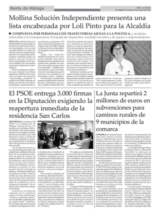 33 ç La Crónica
Del sábado 4 al viernes 10 de mayo de 2019
Norte de Málaga
u COMPUESTA POR PERSONAS CON TRAYECTORIAS AJENAS A LA POLÍTICA, y medidas
enfocadas a la transparencia, la bajada de impuestos, medidas sociales y de apoyo a emprendedores
MOLLINA. Mollina Solución
Independientehapresentadosu
lista para las próximas eleccio-
nes municipales, con la actual
concejalLoliPintoalacabeza.Se
tratadeunalistacompuestapor
personascontrayectoriasprofe-
sionales y laborales ajenas a la
política, que dan un paso al
frente“paratrabajarconlosveci-
nos de Mollina por una gestión
municipal transparente y parti-
cipativa”.
Desde la plataforma defien-
den que, durante esta última
legislatura, Mollina SI ha reali-
zado una labor de oposición
“responsable y constante” al
gobiernodelPSOEmedianteun
trabajo de control en los plenos
municipales y aportando diver-
sasmocionesypropuestas.“Ha
sidounejerciciodeoposiciónen
solitario,pueselPartidoPopular
yadijoquelosibaadejargober-
nartranquiloselrestodelalegis-
latura”.
Según han explicado,
Mollina SI presenta en su pro-
grama medidas “para que la
transparenciadelagestiónmuni-
cipalsearealypermitaalosveci-
nosconocerquéesloquesehace
enelmunicipio”.“Tambiénque-
remos llevar a cabo una reorga-
nización municipal para que la
atención a los ciudadanos sea
más rápida y eficaz”, sostienen.
Por otra parte, la plataforma
pretendeimplementarmedidas
fiscales y urbanísticas que ayu-
denyfaciliteneldesarrollodela
actividad económica de empre-
sas y autónomos, además de
reducir la carga de impuestos.
Delamismamanera,hananun-
ciadosuintencióndequedesde
el Ayuntamiento se trabaje “en
serio”paraconseguirlaconstruc-
ción de la depuradora en el
municipio y para realizar la
ampliación del colegio, “tan
necesaria para nuestros niños y
que no termina de disponer de
los terrenos necesarios tras más
de 20 años de gestiones”.
Asimismo, señalan que un
aspecto fundamental de su pro-
grama son las medidas sociales
quepermitanatenderatodoslos
vecinos de la localidad para
mejorar su calidad de vida, así
comoaaquellosquedecidenser
emprendedores o formarse.
“Nos comprometemos a traba-
jar en todos estos aspectos y en
otros que llevamos en nuestro
programa, desde el respeto a la
Ley para conseguir un ayunta-
miento de todos y para todos”,
aseguran.
Mollina Solución Independiente presenta una
lista encabezada por Loli Pinto para la Alcaldía
La Junta repartirá 2
millones de euros en
subvenciones para
caminos rurales de
9 municipios de la
comarca
COMARCA.Untotalde9muni-
cipios de la comarca de Ante-
quera se repartirán algo más de
2 millones de euros en subven-
ciones para caminos rurales. Se
trata de una línea de ayudas de
la Junta deAndalucía destinada
a entidades locales dentro del
MarcodelProgramadeDesarro-
lloRuraldeAndalucía2014-2020,
que cubre el 60 por ciento de las
inversiones previstas en los pro-
yectos presentados.
El total de las ayudas conce-
didas en Andalucía asciende a
27.020.745,95eurossobreunpre-
supuestoinicialde40millonesde
euros (5 millones para cada una
delasprovinciasandaluzas).Solo
la provincia de Málaga, con 24
proyectos municipales, ha ago-
tado la partida presupuestada,
con4.991.736,13euros.Enlasiete
restantes provincias no se ha
cubierto en su totalidad.
La cuantía máxima a nivel
provincial,porcadaentidadlocal,
sehaestablecidoenfuncióndela
tipologíadelosmunicipiosyala
longitud media de los caminos
en las distintas provincias. Una
vez aceptada la concesión por
partedelosbeneficiarios,Ayun-
tamientos y Diputaciones debe-
rán iniciar el procedimiento de
licitaciónparaadjudicarlaejecu-
ción de las obras. Al finalizar
todaslastareassehabráactuado
en un total de 775 kilómetros de
estas vías andaluzas.
LaConsejeríadeAgricultura,
Ganadería, Pesca y Desarrollo
Sostenible ha realizado un
esfuerzo para agilizar el listado
deresolucionesdefinitivasdeuna
convocatoria que fue publicada
a finales de 2017 y que conti-
nuaba pendiente desde junio de
2018, cuando se notificó la pro-
puestaderesoluciónprovisional.
DesdelanuevaDirecciónGene-
ral de la Producción Agrícola y
Ganadera se ha trabajado desde
elprimerdíaeneldesbloqueode
expedientesconelimpulsodela
gestión para que se pudieran
notificar cuanto antes las reso-
luciones definitivas.
Los municipios beneficia-
dossonSierradeYeguas(282.809
euros), Villanueva de Tapia
(277.181),VillanuevadelRosario
(179.999), Fuente de Piedra
(171.947),Humilladero(275.986),
Antequera(185.277),Villanueva
delTrabuco(257.013),Villanueva
de Algaidas (240.000) y Villa-
nuevadelaConcepción(261.950).
ARCHIDONA.Laportavozdel
PSOE en la Diputación de
Málaga, Antonia García, y la
alcaldesa deArchidona, Merce-
desMontero,hanhechoentrega
estejuevesenelregistrodelains-
tituciónprovincialdeunas3.000
firmas de vecinos y vecinas de
Archidona exigiendo la reaper-
tura inmediata de la residencia
SanCarlosquellevamásdedos
años cerrada.
“Ya no valen las excusas, ya
novalenlasfalsaspromesasylas
patadashaciaadelantesobreeste
tema. Ya es una absoluta toma-
dura de pelo del equipo de
gobiernodelPPalosmayoresde
esa residencia, como a sus fami-
liares, así como a los vecinos y
vecinas deArchidona y a la ciu-
dadanía en general. Es una
muestra más de la desidia, la
dejadezyeldesinterésdelPPpor
las políticas sociales. Políticas
sociales que dan cobertura a las
personas que más lo necesitan,
comosonlosmayoresdelaloca-
lidad de Archidona y de la
comarca de Antequera”, ha cri-
ticadoGarcíaantesdelaentrega
de las firmas.
La portavoz socialista ha
explicado que la residencia
cuenta con unas instalaciones
“valiosas, en perfecto estado y
conunaplantillacualificadapero
que sigue cerrada”. Asimismo,
harecordadoquetantoelgrupo
socialistaenlaDiputacióncomo
la alcaldesa han reivindicado la
ampliacióndeestaresidenciacon
el edificio colindante que fue
adquiridoporlaDiputaciónpara
tal fin cuando gobernaba el
PSOE,queseconciertentodaslas
plazas de la residencia con la
Junta de Andalucía y que se dé
servicio a mayores no depen-
dientes.
Por su parte, la alcaldesa de
Archidona, Mercedes Montero,
ha recordado que las obras que
estaba realizando la Diputación
en la residencia “ya están finali-
zadas” y que la limpieza del
inmuebleyaestáconcluida.“Lo
único que hace falta es tener la
voluntad política de abrir las
puertas de esta residencia para
que al menos los mayores que
trasladaronmientrasdurabanlas
obras,queestánenlaresidencia
La Vega de Antequera, ocupen
sulugarenlaresidenciaSanCar-
los”, ha dicho.
“NosabemossilaDiputación
ya ha notificado a la Junta de
Andalucíaquelaobraestáhecha,
que la residencia está en perfec-
tascondicionesparaquepuedan
llegarlosmayores”,haapuntado
Montero, que ha recordado que
hacemesespidióunareuniónal
presidente de la Diputación,
Francisco Salado, que le derivó
alvicepresidente,JacoboFlorido,
“peroniunoniotromehanaten-
dido”. “Merezco que al menos
medenunacitaparaponermeal
día de cómo está la residencia”,
ha dicho.
“CuandoelPSOEgobernaba
la Junta había una voluntad cla-
rísima de concertar plazas y no
se hizo porque las obras aun no
habían finalizado y era la Dipu-
tación la que tenía que hacer el
procedimiento para concertar
esasplazas.Estamoscansadosy
cansadas de que nos den de
lado”, ha lamentado.
El PSOE entrega 3.000 firmas
en la Diputación exigiendo la
reapertura inmediata de la
residencia San Carlos
 