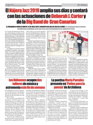 La concejal de Patrimonio Histó-
rico, Ana Cebrián, el director del
MuseodelaCiudaddeAntequera,
ManoloRomero,yeldelaEscuela
MunicipaldeMúsica,JoaquínCas-
tro,yahanpresentadoelprograma
delanuevaedicióndelNájeraJazz,
uneventoqueesteañocumplesu
séptimo aniversario y que se
enmarcadentrode‘AntequeraLuz
de Luna’.
Así, llegará uno de los eventos
culturalesymusicales“másimpor-
tantes”delverano,segúnhadicho
Cebrián, quien ha informado que
paraestanuevaedición,laprogra-
mación se ampliará dos días más.
“Hemosampliadodosdíasmás y,
si unimos este programa, a todas
a las actividades de jazz en Ante-
quera,podemosdecirquesetrata
de un festival de jazz”, ha expli-
cado, por su parte, Castro.
Portanto,elmartes,16dejulio,
seiniciaráestecicloenlaPlazadel
Pino con el concierto del Aula de
Jazz de la EMMA. El miércoles
continuaráconunamasterclassde
jazz vocal de la mano de Debo-
rahJ.Carteryconunadeguitarra
jazz de Yul Ballesteros, además,
trasestaclases,serealizaráunajam
session en la EMMA en la que
podrá participar todo el que
quiera.
Elplatofuertellegaráeljueves,
18 de julio, al Patio de Columnas
del Museo con el concierto de
Deborah J. Carter, artista nortea-
mericanadeprimeraclase queha
estadodegiraendiferentespaíses.
Cartercuentaconunampliocurrí-
culumyconunaampliadiscogra-
fía, entre la que destaca Girls-Tal-
king, Daytripper o Scuse me.
En la ciudad de El Torcal hará
un tributo a los Beatles, acompa-
ñada por un cuarteto mixto, inte-
grado por dos artistas locales, el
pianista Juan Ramón Veredas y
el batería Pedro Valdivielso, ade-
más de los artistas que siempre la
acompañan.
“Deborahtraeráunjazzmetro-
politano, es un jazz inspirado en
Nueva York, en sus vivencias y,
literalmente, refleja la energía y el
espíritudecualquierciudadcapi-
tal del siglo XXI. Es un jazz de
sábado noche,pero que, en esta
ocasión, va a ser un jueves estival
en las noches de ‘Luz de Luna’en
nuestro Museo”, ha mencionado
Romero.Lasentradasdeestecon-
cierto se pondrán a la venta este
lunes con un precio de 20 euros.
Porúltimo,elviernes,lajornada
setrasladaráalCosoViejo,donde
laBigBanddeGranCanariasofre-
cerá un concierto con tributo a
Frank Sinatra.
Porúltimo,Cebriánhaagrade-
cido tanto al MVCA como a la
EMMAporsucolaboraciónenesta
apuestayhainformadoqueelpre-
supuesto para esta edición girará
en torno a los 12.000 euros. Ade-
más, también ha dado a conocer
que el cartel de esta edición, reali-
zadoporelprofesordelaEMMA,
Pablo Garrido, se presentará este
martes en el barAla fuerza.
La Crónica 20
Del sábado 22 al viernes 28 de junio de 2019 El Efebo
ç
LosDólmenesacogendos
talleresdemúsicay
astronomíaestefindesemana
ElNájeraJazz2019amplíasusdíasycontará
conlasactuacionesdeDeborahJ.Cartery
delaBigBandde GranCanarias
Los Dólmenes serán el epicen-
tro de diferentes actividades
este fin de semana, con la cele-
bración de dos jornadas en este
enclave único.
Por un lado, este sábado, 22
de junio, tendrá lugar a las
21:00 horas en el interior del
Dolmen de Menga un taller de
armonización con música sufí,
una práctica que estará dirigida
por el músico, terapeuta, inves-
tigador, Ignacio Bajar, quien
además es divulgador del
poder sanador de la música en
las culturas de Oriente Medio,
Asia Central y Al Andalus.
A través de la Música Sufí,
heredara de la esencia de las
tradiciones sagradas del medi-
terráneo, los asistentes viajarán
a un ritual de sanación para
armonizar y unificar el cuerpo
con las emociones, la psique y
el alma, buscando la conexión
con lo espiritual.
Por otra parte, mañana
domingo 23, a las 11:00 horas,
la Asociación Malagueña de
Astronomía ha preparado unas
jornadas astronómicas para ver
mediante telescopio el solsticio
de verano, momento en el que
el sol alcanza su máxima altura
anual durante mediodía y tam-
bién celebrarán un taller de
montaje de relojes de sol. La
entrada será libre hasta com-
pletar aforo.
ELPROGRAMASEINICIAELMARTES,16DEJULIO,CONELCONCIERTODELAULADEJAZZDELAEMMAyseprolongaráhastaelviernes
condiferentesactividadesenlasqueeljazzseráelprotagonistadelaciudaddeElTorcal
LapoetisaMaríaParedes
presenteen‘Patiosparala
poesía’deArchidona
La agenda cultural de Archi-
dona sigue su curso, por ello,
continúa la apuesta por la XI
edición de ‘Patios para la poe-
sía’, que en su tercer encuen-
tro contó con la poetisa local,
María Paredes.
Paredes, casada y natural de
Archidona, cuenta con un
amplio número de premios,
logrados en múltiples citas del
mundo de las letras.
El poemario de la archido-
nesa María Paredes es una hoja
de ruta en clave existencial de
su vida, en el que “la figura
femenina es el sutil y elegante
aroma” con el que canaliza su
particular forma de observar al
mundo que le rodea.
El paso del tiempo y los
recuerdos de su juventud mar-
caron el tono de sus poemas, en
los que encontramos ciertas pin-
celadas de erotismo, “siempre
con elegancia”, como ella
misma apuntó.
Una poesía dedicada a su
hija en su adolescencia fue uno
de los momentos más emotivos
de este encuentro.
Además, como es habitual, la
bibliotecaria Municipal, Sole-
dad Nuevo, presentó a las jóve-
nes poetisas, Yanira Morales
Rivas y Andrea Yuste Montero,
las cuales intervinieron en el
acto haciendo lectura del poe-
mario de grandes poetas espa-
ñolas.
 