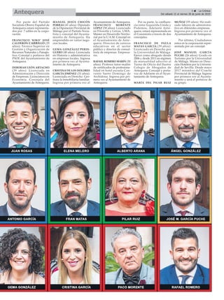 Por parte del Partido
Socialista Obrero Español de
Antequera estará representa-
dos por 7 ediles en la corpo-
ración:
FRANCISCO ‘KIKO’ JOSÉ
CALDERÓN CARRILLO (35
años): Técnico Superior en
Gestión y Organización de
Recursos Naturales y Paisajís-
tico. Concejal y portavoz del
PSOE del Ayuntamiento de
Antequera.
DEBORAH LEÓN ARTACHO
(39 años): Licenciada en
Administración y Dirección
de Empresas. Licenciatura en
Economía. Concejala del
Ayuntamiento de Antequera.
MANUEL JESÚS CHICÓN
PORRAS (41 años): Diputado
de la Diputación Provincial de
Málaga por el Partido Socia-
lista y concejal del Ayunta-
miento de Antequera. Ha
emprendido en varios nego-
cios locales.
GEMA GONZÁLEZ PERDI-
GUERO (40 años): Licenciada
en Historia y administrativa
en empresas locales. Ingresa
por primera vez al Ayunta-
miento de Antequera.
CRISTINA DE LOS DOLORES
GARCÍA JIMÉNEZ (31 años):
Licenciada en Derecho. Ges-
tiona la inmobiliaria familiar.
Ingresa por primera vez al
Ayuntamiento de Antequera.
FRANCISCO MORENTE
LÓPEZ (58 años): Licenciado
en Filosofía y Letras, UMA.
Máster en Desarrollo Territo-
rial por la U.A.M. Concejal en
el Ayuntamiento de Ante-
quera. Director de centros
educativos en el sector
público y director de consul-
toría de empresas. Empresa-
rio.
RAFAEL ROMERO MARÍN (30
años): Profesor tutor-maître
de certificados de profesiona-
lidad en hotel escuela Con-
vento Santo Domingo de
Archidona. Ingresa por pri-
mera vez al Ayuntamiento de
Antequera.
Por su parte, la confluen-
cia entre Izquierda Unida y
Podemos, Adelante Ante-
quera, estará representada en
el Consistorio a través de dos
concejales:
FRANCISCO DE PAULA
MATAS GARCÍA (39 años):
Licenciado en Derecho por
la Universidad de Málaga.
Ejerce como abogado desde
2006 y desde 2011 en régimen
de mutualidad adscrito al
Turno de Oficio del Ilustre
Colegio de Abogados de
Antequera. Concejal y porta-
voz de Adelante en el Ayun-
tamiento de Antequera.
MARÍA DEL PILAR RUIZ
MUÑOZ (55 años): Ha reali-
zado labores de administra-
tivo en diferentes empresas.
Ingresa por primera vez al
Ayuntamiento de Antequera.
Por último, Ciudadanos
entra en la corporación repre-
sentada por un concejal:
JOSÉ MANUEL GARCÍA
PUCHE (26 años): Grado en
Turismo por la Universidad
de Málaga. Máster en Direc-
ción Hotelera por la Universi-
dad de Sevilla. Desde mayo
2017 miembro del Comité
Provincial de Málaga. Ingresa
por primera vez al Ayunta-
miento y será el portavoz de
su grupo.
5 ç La Crónica
Del sábado 22 al viernes 28 de junio de 2019Antequera
 