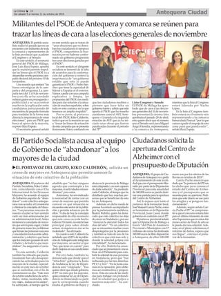 ANTEQUERA. El portavoz del
Partido Socialista, Kiko Calde-
rón, coincidiendo con el Día
Internacional de las Personas
Mayores, ha acusado al equipo
de Gobierno popular de “aban-
donar”aestecolectivoanteque-
rano tras acceder al Consistorio
yeliminarlaconcejalíadeMayo-
res. “Las personas mayores de
nuestra ciudad se han sentido
cada vez más arrinconadas por
su administración local. Antes
teníamos la concejalía de mayo-
resqueservíaparacogerytratar
deprimeramanolosproblemas
queteníanlaspersonasmayores
yunarelaciónmutuaentreadmi-
nistración y colectivo que hacía
quelosmayoresgozarandeacti-
vidades y de todo lo que nece-
sitaban”, ha asegurado el socia-
lista.
En este sentido, Calderón
también ha criticado que paula-
tinamente han ido desapare-
ciendo las actividades para los
mayores de la ciudad, especial-
mente en este mes de octubre
que se realizaban con el fin de
conmemorar su día. “Este mes
deoctubreestaballenodeactivi-
dades, visitas, meriendas, talle-
res,viajes...inclusoenlosanejos”,
ha subrayado, al tiempo que ha
añadido que “no hay ninguna
agenda que contemple a los
mayores,niactividadesextraor-
dinarias” para estos.
Asimismo, ha reivindicado
la necesidad de contar con un
censo de mayores que permita
conocer en qué situación se
encuentraestesectordelapobla-
ción y permita actuar en pro de
ellos. “Adía de hoy la concejala
responsable de ello reconoció
que este censo no esta hecho
todavía.Portanto,noestálabase
principal para saber dónde
actuar, ni siquiera en eso se ha
molestado”, ha afirmado.
Encuantoaesto,Calderónha
señaladoqueel20%delapobla-
cióndeAntequeraestáintegrada
por mayores, un sector al que
“hay que tener en cuenta” para
darlemejorasensuscondiciones
de vida.
Por otro lado, también ha
denunciado que desde que el
“trifachito” gobierna la Junta
deAndalucía, la Ley de Depen-
dencia está “colapsada”. “Eso
quieredecirquedondegobierna
el PP no mira por los mayores,
quisocondenarlaLeydeDepen-
dencia no financiando su parte
que le correspondía cuando
estaba el gobierno de Rajoy y
ahoraenlaprovinciadeMálaga
está colapsada y no son capaces
de darle solución”, ha puntuali-
zadoCalderón,altiempoqueha
detallado que hay muchas per-
sonas que se benefician de esta
ley enAntequera.
Además, en dicha rueda de
prensa ha estado acompañado
por la parlamentaria andaluza,
Beatriz Rubiño, quien ha desta-
cado que este colectivo no deja
decrecerenAndalucíayporeso
“merecen la atención todos los
días del año”. “Es un colectivo
que se encuentra muchas veces
desprotegidos por la pensiones
y también se trata de uno de los
colectivos que está mas solo y
donde la soledad golpea con
rotundidad”, ha mencionado.
Por ello, Rubiño ha anun-
ciadoquesepresentaron inicia-
tivas enelParlamentoparacom-
batirlasoledaddeesaspersonas
en Andalucía, pero que “fue
rechazada por las tres derechas:
PP,C’syVox”.“EnlaJuntaesta-
mos en la oposición, pero debe-
mosserconstructivosyproposi-
tivos. Esta era una de las medi-
das para trabajar con profundi-
dad la soledad que golpea a
nuestros mayores”, ha con-
cluido.
ANTEQUERA.ElgrupodeCiu-
dadanosdeAntequeravaapedir
al Ayuntamiento de esta locali-
dadqueconelpresupuestolibe-
rado por parte de la Diputación
Provincial para esta anualidad
de340.000eurossepuedadesti-
narunapartidaparalaapertura
del Centro deAlzheimer.
Así, lo expuso ayer tanto el
portavoz de la formación local,
JoséManuelGarcíaPuche,como
su homónimo en la Diputación
Provincial, Juan Cassá, donde
gobierna en coalición con el PP.
Elportavozprovincialseñaló
que la Diputación de Málaga a
través “del Plan de Asistencia
Provincial a Municipios con 17
millones de euros ha destinado
340.000eurosdelibredisposición
a Antequera, de ellos 100.000
euros son por los efectos de las
lluvias en octubre de 2018”.
Garcia Puche anunció que
dadoque“laportavozdelPPnos
ha dicho que ya se conoce el
estado del Centro de Alzhei-
mer y el presupuesto que se
necesita para su apertura. Pedi-
mos que este dinero se use para
los arreglos y se ponga en fun-
cionamiento”.
Además, según señala Gar-
cía Puche el PP “se comprome-
tióaqueelconcursoestaríalisto
para el último trimestre de este
año.Esperemosqueenestosdos
meses antes de final de año se
lepuedadarunasolución.Ade-
más, en el pleno solicitamos el
informe de daños, espero que
nos llegue”, concluyó el porta-
voz de la formación.
El Partido Socialista acusa al equipo
de Gobierno de “abandonar”a los
mayores de la ciudad
Ciudadanossolicitala
aperturadelCentrode
Alzheimerconel
presupuestodeDiputación
Antequera CiudadLa Crónica 14
Del sábado 5 al viernes 11 de octubre de 2019
ç
uEL PORTAVOZ DEL GRUPO, KIKO CALDERÓN, solicita un
censo de mayores en Antequera que permita conocer la
situación de este colectivo de la población
ANTEQUERA.Elpartidosocia-
lista realizó el pasado jueves un
encuentroconmilitantesdetoda
la comarca y representantes de
la lista provincial que acudirán
al Congreso y al Senado.
En este sentido, el secretario
general del PSOE de Málaga,
José Luis Ruiz Espejo, apuntó
que la reunión permite impul-
sar las líneas que el PSOE va a
desarrollarenestapróximacam-
pañaelectoraldelpróximo10de
noviembre.
Unareuniónquesentará“las
líneas estratégicas de la cam-
paña y del programa. La cam-
paña será del 1 al 8 de noviem-
bre y en ella se ha acordado
reducir gastos en propaganda y
publicidad y se va a centrar
mucho en la explicación entre
candidatos participando de
encuentros de pequeño formato
para trasladar de la forma más
directa la importancia de estas
elecciones”, para un PSOE que
busca el apoyo de la mayoría,
expresó Ruiz Espejo.
El secretario general señaló
en este sentido que se tratan de
“unas elecciones que no desea-
ban los ciudadanos ni tampoco
el PSOE, compartimos la frus-
tración por no haberse confor-
mado un gobierno progresista
trasunaseleccionesganadaspor
el PSOE”.
En este sentido, el dirigente
socialista se lamentó de la falta
de acuerdos para la conforma-
ción del gobierno y reiteró la
importancia de “un gobierno
estable que solo lo puede
garantizar el PSOE y Pedro Sán-
chez que tiene la capacidad de
liderar a España en el exterior.
Vamosapedirconunacampaña
explicativa y limpia, las
propuestas del PSOE con medi-
das para dar solución a la situa-
cióndemuchosespañoles,sobre
todo en esta comarca en la que
tenemos un amplio respaldo”.
Por su parte, el portavoz
local del PSOE, Kiko Calderón,
indicó que en la reunión se van
a “trazar las líneas de actuación
deestacampañaquesepresenta
ilusionante. Estoy confiando en
que los ciudadanos mediten y
piensen que hace falta un
gobiernofuerteysólidoquesolo
aporta el PSOE que ha resuelto
cuestiones como el AVE Ante-
quera - Granada o la segunda
estación de AVE que ya ha ini-
ciado unas obras que fueron
paralizadas durante el periodo
del PP”.
Listas Congreso y Senado
El PSOE de Málaga ha apro-
bado que de cara a las eleccio-
nes generales del 10 de noviem-
bre presentará la misma lista
aprobada el pasado 28 de abril,
esto quiere decir que el número
uno al Senado será para Miguel
Ángel Heredia, representando
a la comarca de Antequera,
mientrasquelalistaalCongreso
estará liderada por Nacho
López.
En la lista al Congreso tam-
bién estará en el número seis
representando a la comarca
Inmaculada Pascual “por la que
vamos a pedir el empuje de esta
zona para que pueda salir”,
señaló Ruiz Espejo.
MilitantesdelPSOEdeAntequeraycomarcasereúnenpara
trazarlaslíneasdecaraalaseleccionesgeneralesdenoviembre
 