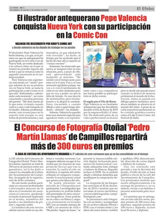 La III edición del Concurso de
Fotografía Otoñal ‘Pedro Mar-
tín Llamas’repartirá un total de
350 euros de premios entre sus
ganadores, así lo ha dado a
conocer la concejalía de Cultura
del Ayuntamiento de Campi-
llos, encargada de la organiza-
ción de dicho certamen.
De este modo, podrán parti-
cipar en concurso profesionales
o aficionados mayores de 14
años en el momento de anun-
ciarse el concurso, quedando
excluido el personal implicado
en el mismo, miembros del
jurado y sus familiares de pri-
mer y segundo orden.
La temática de esta tercera
edición será en otoño en sus dis-
tintas y variadas versiones. Las
imágenes deberán recoger la luz
otoñal que da muestra de esas
primeras lluvias que trae la
estación, la vuelta al cole; en
definitiva, el espíritu del otoño
reflejado en imágenes compo-
niendo la mucha poesía visual
que genera esta época del año.
Se podrá presentar un
máximo de 3 fotografías por
participante. Las fotografías que
se presenten no podrán haber
sido premiadas en otros concur-
sos fotográficos. Estas podrán
ser en color o en blanco y negro
y se presentarán en formato
'JPG' con un tamaño máximo de
6 MB y un mínimo de 1024 x
786 píxeles. Según las bases, “se
permite la imprescindible edi-
ción digital, incluyendo pará-
metros de luminosidad, con-
traste, saturación, tono, enfoque
y balance de blancos, llegando
incluso al HDR. No se podrán
añadir o eliminar elementos que
modifiquen la composición ori-
ginal”.
La recepción de las fotogra-
fías será hasta el 20 de diciem-
bre de 2019 y tendrán que ser
enviadas al correo electrónico;
concursodefotografías.campi-
llos@gmail.com.
Se presentará cada fotogra-
fía con un título y acompañada
de un archivo adjunto (Word o
PDF) con el mismo título y los
datos del autor dentro: nombre
y apellidos, DNI, dirección pos-
tal, dirección de correo digital
y teléfono de contacto.
Una vez concluido este
periodo y tras la decisión del
jurado, el fallo de éste se hará
público a través de la web del
Ayuntamiento de Campillos.
Los premiados tendrán que
asistir obligatoriamente a la
entrega de premios o, en su
defecto, enviar a un familiar o
persona autorizada para reco-
gerlo.
Los premios que se entrega-
rán en esta edición serán: pri-
mer premio de 200 euros más
diploma, segundo premio de
100 euros y diploma, accésit
local 50 euros y diploma.
ElConcursodeFotografíaOtoñal‘Pedro
MartínLlamas’deCampillosrepartirá
másde300eurosenpremios
ELÁREADECULTURADELAYUNTAMIENTOORGANIZAla3ªedicióndeestecertamenqueyasehaconsolidadoeneltiempo
ElilustradorantequeranoPepeValencia
conquistaNuevaYorkconsuparticipación
enlaComicCon
El ilustrador Pepe Valencia ha
hecho historia, y es que, es la pri-
mera vez que un antequerano ha
participado en la Comic Con de
Nueva York, un evento dedicado
a la cultura cómic en el que se
reúnen las grandes figuras del
sector y que se enmarca como la
segunda convención en el ran-
king mundial.
Para Valencia esta experien-
cia está siendo un “sueño” por-
que además de ser su primera
vez en Nueva York, se suma la
participación a este evento en el
que está “disfrutando y sabore-
ando cada momento”, así como
conociendo a muchas personas
del gremio. “Me daré cuenta de
lo que estoy viviendo cuando
vuelva a casa y esté tranquilo en
el estudio. Además, profesional-
mente, este evento para mí lo
supone todo porque es una
forma de promocionarme y una
lanzadera, ya que además he
sido invitado”, ha dicho, al
tiempo que ha recalcado que el
hecho de estar allí ya supone un
“exitazo enorme”.
Asimismo, ha remarcado que
nunca se imaginó estar en esta
situación, pero, a pesar de ello,
está aprovechando cada
momento al máximo. “He
venido con el tiempo justo para
estar en la Comic Con y es una
sensación agridulce porque me
voy a ir con el sentimiento de
estar en un sitio chulísimo pero
que no voy a poder ver por la
falta de tiempo. Es una mezcla
de sentimientos, pero el entu-
siasmo y la alegría lo combate.
Estoy encantado y cuando
dibujo y miro a quien tengo alre-
dedor... disfruto”, ha añadido.
Además, Valencia ha querido
tener una mención especial para
agradecer tanto a su represen-
tante como a sus compañeros
por hacer posible su participa-
ción en dicho evento.
El regalo por el Día de Reyes
Pepe Valencia es un ilustrador
antequerano que fue descubierto
durante el Día de Reyes de 2019
por la empresa Kirby’s Comic
Art. Ha dedicado parte de su
vida a perfeccionar su técnica
pero es desde este pasado enero
cuando se dedica de manera
profesional al mundo de la ilus-
tración. Antes su pasión era
dibujar género fantástico, pero
ahora también se adentra en el
mundo del cómic. Apesar de su
corta trayectoria profesional ya
ha visitado grandes eventos
como el Lake Como Comic Art
Festival de Italia.
La Crónica 22
Del sábado 5 al viernes 11 de octubre de 2019 El Efebo
ç
VALENCIAFUEDESCUBIERTOPORKIRBY’SCOMICART
ydesdeentoncesnohadejadodetrabajarensupasión
 