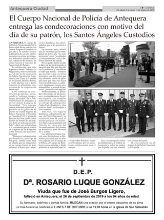 ANTEQUERA. El cuerpo de
la Policía Nacional celebró la
festividad de su patrón, los
Santos Ángeles Custodios, el
pasado 2 de octubre con la
celebración de un acto conme-
morativo en el que se otorga-
ron diferentes condecoracio-
nes a efectivos del mismo y de
otras Fuerzas y Cuerpos de
Seguridad del Estado.
La celebración, que tuvo
lugar en el Hotel Convento La
Magdalena, estuvo presidida
por el jefe de la Comisaría
de Policía Nacional de Ante-
quera, José Cano, y el alcalde
de la ciudad, Manolo Barón,
y contó además con la parti-
cipación de diferentes inte-
grantes de la corporación
municipal.
Cano comenzó su inter-
vención de apertura desta-
cando la “entrega, compro-
miso y devoción” de la Poli-
cía Nacional de Antequera y
de los demás Cuerpos de
Seguridad. “Hoy más que
nunca debemos significar, y
por ello en la Iglesia se ha
puesto en el altar la gorra de
Policía Nacional, el tricornio
de Guardia Civil, la gorra del
Ejército del Aire, junto con el
bastón de bando del alcalde,
eso debe ser más que un sím-
bolo”, dijo Cano refiriéndose
a la ceremonia que se realizó
en la Iglesia de los Remedios
como antesala del acto insti-
tucional.
“Debemos trabajar juntos
por beneficio y entrega de
este país”, insistió Cano, antes
de añadir que los integrantes
de su cuerpo hacen un gran
esfuerzo a diario para supe-
rar los desafíos y las adver-
sidades que se les presenta a
diario.
En cuanto a esto, señaló
que las medallas que se entre-
gaban en dicho acto “no eran
aleatorias”, sino “meditadas
y compensatorias” en los dis-
tintos ámbitos de trabajo.
Por su parte, Barón resaltó
la labor de los profesionales y
aseguró que hay que dignifi-
car la profesión y concederle
el valor que tienen. “Tenemos
que luchar y que vuestros
principios, que son en los que
nos miramos, sirvan de ejem-
plo para que cada vez haya
más españoles que os admi-
ren y agradezcan vuestra pro-
fesionalidad y actitud de ser-
vicio”, puntualizó el regidor.
Posteriormente, se proce-
dió a la entrega de distincio-
nes y condecoraciones. En pri-
mer lugar la cruz al mérito
policial con distintivo blanco
se entregó al subinspector
Carlos Víctor Gutiérrez y a los
policías José Luis Jiménez y
Luis Romero.
Tras estas, tuvo lugar la
distinción a otras fuerzas aje-
nas a la Policía Nacional y se
reconoció con la cruz al
mérito policial con distin-
tivo blanco al comandante del
Ejército del Áire-jefe del
Acuartelamiento del mismo
en Bobadilla, José Manuel
de la Torres.
Las últimas entregas fue-
ron unas distinciones a dife-
rentes personas por su rela-
ción especial con el cuerpo de
la Policía, al Cuerpo de Bom-
beros por su entrega, a título
póstumo al bombero José Gil,
a Ana Isabel Rosales y Anto-
nio Mondéjar por su cons-
tante colaboración con el
cuerpo.
Una vez entregadas todas
las distinciones, se realizó un
homenaje a todos los caídos
por España con una ofrenda
con corona de laurel.
El acto concluyó con el
himno de la Policía Nacional
y de España.
El Cuerpo Nacional de Policía de Antequera
entrega las condecoraciones con motivo del
día de su patrón, los Santos Ángeles Custodios
3 ç La Crónica
Del sábado 5 al viernes 11 de octubre de 2019Antequera Ciudad
 