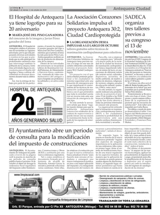 Antequera CiudadLa Crónica 8
Del sábado 5 al viernes 11 de octubre de 2019
ç
ANTEQUERA. El Hospital de
Antequera celebra el próximo
mes de noviembre su vigésimo
aniversario, por lo que está pre-
parando diversas actividades
y eventos en los que se pre-
tende que no sólo participen los
profesionales sanitarios sino
que intervenga también la
población de la comarca. Entre
estas actividades figura la con-
vocatoria para el diseño del
logotipo y lema a utilizar ofi-
cialmente en diversos docu-
mentos durante toda la celebra-
ción.
Así, tras la entrega de tra-
bajos por parte de los partici-
pantes, el jurado ha otorgado
el premio ganador del logo a
María José del Pino Gutiérrez,
mientras que el premio al lema
ha sido para Javier Pérez Lara.
Ambos ganadores recibirán un
lote de productos de alimenta-
ción de la comarca.
Dentro de las actividades
del aniversario se encuentran
talleres de Reanimación Car-
dioPulmonar, deAlimentación
y Ejercicio físico, conferen-
cias, visionado de video con-
memorativo del antiguo y
nuevo hospital con profesiona-
les jubilados y en activo entre
otros.
El Hospital de Antequera
ya tiene logotipo para su
20 aniversario
u MARÍA JOSÉ DEL PINO GANADORA
del concurso de la imagen y Javier Pérez
ganador del lema
La Asociación Corazones
Solidarios impulsa el
proyecto Antequera 30:2,
Ciudad Cardioprotegida
u LAORGANIZACIÓN DESEA
IMPULSARALO LARGO DEOCTUBRE
talleresgratuitossobre técnicasde
reanimacióncardiopulmonar para colectivos
ANTEQUERA. La Asocia-
ción Corazones Solidarios de
Antequera tiene previsto ini-
ciar a lo largo de este mes de
octubre diferentes actividades
entorno al proyecto Ante-
quera 30:2, Ciudad Cardiopro-
tegida.
Un proyecto con el que
dicha entidad pretende garan-
tizar a los ciudadanos la
máxima seguridad ante una
situación de emergencia por
lo que impulsarán el conoci-
miento de las técnicas de rea-
nimación cardiopulmonar
básica con el que pretenden
que toda la sociedad cuente
con un recurso más ante una
situación de emergencia de
este tipo.
En este sentido la asocia-
ción señala que desea “rega-
lar nuestro tiempo para que la
población antequerana
conozca los eslabones de la
cadena de supervivencia y
pueda iniciar con sus manos
la reanimación hasta la lle-
gada de los equipos de emer-
gencia”.
Para ello, van a empezar
una campaña para “difundir
a la mayor parte de la socie-
dad de la ciudad las técnicas
de reanimación cardiopulmo-
nar básica impartiendo talle-
res, sin ánimo de lucro, en aso-
ciaciones de diferente índole
(de carácter social, culturales,
deportivas, juveniles, de
medio ambiente, de madres y
padres de alumnos, religiosas,
de vecinos), colegios, escuelas
de educación infantil, institu-
tos, ONGs, entre otros”.
En este sentido, la organi-
zación realizará una presenta-
ción de su proyecto el pró-
ximo 15 de octubre a las 10:00
horas en la Biblioteca Munici-
pal de San Zoilo abierto a
todas las personas interesadas
en conocer este proyecto.
La organización entiende
que la formación en reanima-
ción cardiopulmonar básica
(RCP) a los ciudadanos
aumenta la probabilidad de
supervivencia ante una
parada cardíaca disminuyen-
dola mortalidad y secuelas.
SADECA
organiza
tres talleres
previos a
su congreso
el 13 de
noviembre
ANTEQUERA. Comoactivida-
despreviasalXXIVCongresode
la Sociedad Andaluza de Cali-
dadAsistencial (SADECA) que
sedesarrollarálosdías14y15de
noviembre en el Hospital de
Antequeracentradoen‘Nuevos
roles del paciente en Atención
Sanitaria’, se llevarán a cabo el
día anterior a la celebración
varios talleres gratuitos a partir
de las 17:30 horas.
El primero de ellos será el
tallerde‘RedesSocialesparaPro-
fesionales de la Salud’que será
impartido por la ponente María
Teresa Pérez Jiménez.
Posteriormente se llevará a
cabo otro bajo el título ‘¿Son
proms y prems mejores indica-
dores de la experiencia de
paciente que las encuestas de
satisfacción?’. Este taller será
impartido por Carlos Bezos.
Porúltimo,amododecierre
se desarrollará el taller ‘Uso
Seguro del Medicamento en
Atención Primaria’que tendrá
comoponentesaEfrénMarquez
Fernández y Francisco Pozo
Muñoz.
ANTEQUERA. El Ayunta-
miento de Antequera ha publi-
cado a través de su página
web la puesta en marcha de
un periodo de consulta
pública hasta el próximo 14 de
octubre al objeto de derogar la
ordenanza fiscal reguladora
del Impuesto sobre Instalacio-
nes, Construcciones y Obras
(ICIO) y sustituirlo por una
nueva ordenanza reguladora.
Tal y como establece el
documento firmado por el
teniente de alcalde de
Hacienda, Antonio García, la
iniciativa pretende solucionar
varias cuestiones. Entre ellas,
las relativas a la redacción por
lo que la nueva ordenanza
busca actualizar el texto “para
hacerlo más cercano al ciu-
dadano y conseguir una
mayor transparencia jurídica,
en aras a una mejor aplicación
del impuesto y la consiguiente
disminución del número de
recursos y procedimientos
judiciales”, señala el docu-
mento.
En segundo lugar, la
puesta en marcha de la nueva
ordenanza pretende “regular
dos aspectos de singular
importancia en la aplicación
de una ordenanza, tales como,
en primer lugar, dotar al sis-
tema de bonificaciones fisca-
les de una mayor regulación
de los aspectos formales, de
manera que la aplicación de
las mismas no pueda generar
sombra alguna de discreciona-
lidad y, en segundo lugar, eli-
minar parámetros que hasta
ahora se tienen en cuenta en la
base imponible y que deben
desaparecer de la misma al
objeto de que ésta quede defi-
nida, tal y como señala el texto
refundido de la ley reguladora
de las haciendas locales, como
el coste real y efectivo de la
construcción, instalación u
obra”, indica el texto.
Por último, el documento
busca “al amparo de las nue-
vas tecnocologías, agilizar los
procedimientos de liquidación
y pago, proponiendo para ello,
la simplificación de las fianzas
a depositar por el sujeto
pasivo así como la introduc-
ción del régimen de autoliqui-
dación de las mismas”.
El Ayuntamiento abre un periodo
de consulta para la modificación
del impuesto de construcciones
 