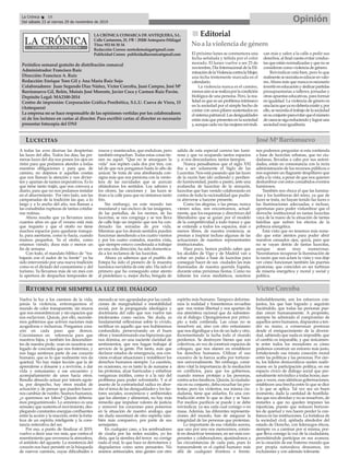 LA CRÓNICA COMARCA DE ANTEQUERA, S.L.
Calle Cantareros, 25, 1ºB | 29200 Antequera (Málaga)
Tfno: 952 84 30 34
Redacción Correo: nortedemalaga@gmail.com
Publicidad Correo: publicidadlacronica@gmail.com
Periódico semanal gratuito de distribución comarcal
Administrador: Francisco Ruiz
Dirección: Francisco A. Ruiz
Redacción: Enrique Toro Gil y Ana María Ruiz Sojo
Colaboradores: Juan Segundo Díaz Núñez, Víctor Corcoba, Juan Campos, José Mª
Barrionuevo Gil, Belén, Moisés José Morente, Javier Coca y Carmen Ruiz Pavón.
Depósito Legal: MA2100-2014
Centro de impresión: Corporación Gráfica Penibética, S.L.U. Cueva de Viera, 15
(Antequera)
La empresa no se hace responsable de las opiniones vertidas por los colaboradores
ni de los lectores en cartas al director. Para escribir cartas al director es necesario
presentar fotocopia del DNI
OpiniónLa Crónica 18
Del sábado 23 al viernes 29 de noviembre de 2019
ç
nn Editorial
No a la violencia de género
El próximo lunes se conmemora una
fecha señalada y teñida por el color
morado. El lunes vuelve a ser 25 de
noviembre, Día Internacional de la Eli-
minacióndelaViolenciacontralaMujer,
una fecha tristemente marcada en el
calendario.
La violencia nunca es el camino,
menosaúnsiserealizaporlacondición
biológica de una persona. Pero, la rea-
lidad es que es un problema intrínseco
en la sociedad por el simple hecho de
contar con unos pilares sustentados en
elsistemapatriarcal.Lasdesigualdades
están más que presentes en la sociedad
y,aunquecadavezlasmujeresreivindi-
can más y salen a la calle a pedir sus
derechos, al final cuesta evitar conduc-
tas que están normalizadas y que no se
consideran como violencia de género.
Reivindicar está bien, pero lo que
realmentesenecesitaeseducarenvalo-
res.Ahora más que nunca es necesario
invertireneducaciónydedicarpartidas
presupuestarias a talleres, jornadas y
otras apuestas educativas, para formar
en igualdad. La violencia de género es
unalacraqueyanodeberíaexistiry,por
ello,senecesitaeltrabajodelasociedad
ensuconjuntoparaevitarqueelnúmero
decasossesigareduciendoylograruna
sociedad mas igualitaria.
A todas las aves diurnas las despiertan
las luces del alba. Todos los días, las pri-
meras luces del día nos ponen los ojos en
ristre para que podamos atender a todas
nuestras obligaciones y para que, de
camino, no dejemos ir aquellas cositas
que nos llaman la atención y nos divier-
ten y apartan de tantos imperativos. Es lo
que tiene tanto trajín, que nos convoca a
diario, para que no nos podamos instalar
en el aburrimiento. Por otro lado, son las
campanadas de la tradición las que, a lo
largo y a lo ancho del año, nos llaman a
las consabidas rupturas de tantas cotidia-
nas rutinas.
Ahora resulta que ya llevamos unos
cuantos años en que el verano está más
que inquieto y que el otoño no tiene
muchos espacios para quedarse tranqui-
lo, para asentarse, como lo hacía, cuando
éramos pequeños. Ya el otoño, como
estamos viendo, dura más o menos un
fin de semana.
Con todo, el mandato bíblico de “tra-
bajarás con el sudor de tu frente” ya ha
sido intervenido por una nueva tradición
como es el dictado del consumismo y del
turismo. Ya llevamos más de un mes con
la apertura de despachos temporales de
roscos y mantecados, que endulzan, pero
también empachan. Todas estas cosas tie-
nen su aquel. “Que no te amarguen la
vida” nos repiten cada dos por tres, con
tal de que nos pongamos hasta lo alto de
azúcar. Se trata de una almibarada con-
signa más que nos presiona con la vento-
lera de las navidades que se acercan
sitiándonos los sentidos. Los sabores y
los olores, las canciones y las luces se
tiran a la calle para que no sintamos tanto
frío.
Sin embargo, en este mundo tan
mundanal y tan esclavo de las imágenes,
de las pantallas, de los neones, de las
lucecitas, se nos congrega y se nos lleva
de calle bajo un imperio que nos ha con-
denado las miradas de por vida.
Mientras que los demás sentidos pueden
funcionar atendiendo a los cuatro vientos
y por los cuatro costados, nuestra vista,
que siempre estuvo condenada a trabajar
en una sola dirección, ha sido domestica-
da a los reclamos de las lucecitas.
Ahora ya sabemos que el pueblo de
Estepa ha sido el pionero de la muestra
lumínica navideña de este año. Ha sido el
primero que ha conseguido estar atento
al pistoletazo o, mejor dicho, bengala de
salida de esta especial carrera tan lumi-
nosa y que va ocupando tantos espacios
y, si nos descuidamos, tantos tiempos.
Nunca pensábamos que el siglo XXI
iba a ser solamente el Siglo de las
Lucecitas. Nos está pasando que las luces
de la razón han ido cediendo y perdien-
do luminosidad, pasito a pasito, ante una
avalancha de lucecitas de la sinrazón,
lucecitas que han venido colaborando en
contra de toda la racionalidad que pudie-
ra atreverse a hacerse presente.
Como las alegrías, o las penas, nunca
vienen solas, nos encontramos, actual-
mente, que los esquemas y directrices del
liberalismo que se guían por el modelo
de la competitividad a todo trance y que
se extiende a todos los espacios, más o
menos libres, de nuestra existencia, se
prestan a inspirar incluso algunas de las
actuaciones de nuestros representantes
institucionales.
Hace poco, hemos podido saber que
los alcaldes de Vigo y de Madrid van a
echar un pulso a base de lucecitas para
conseguir hacer de sus ciudades las más
iluminadas de nuestra querida España,
durante estas próximas fiestas. Como no
faltarán los coros mediáticos, nosotros
nos podemos preguntar si esta contienda
a base de lucecitas urbanas, que no ciu-
dadanas, llevadas a cabo por sus autori-
dades, están en consonancia con la recta
administración de los recursos públicos o
nos suponen un flagrante despilfarro que
salta a la vista, a pesar de que nos quieren
deslumbrar con estos consabidos eventos
luminosos.
También nos choca el que las lumina-
rias y los lumbreras del reino, ya que de
luces se trata, no hayan tenido las luces o
las iluminaciones adecuadas, e incluso,
oportunas para poder vislumbrar que el
derroche institucional en tantas lucecitas
vaya de la mano de la situación de tantas
familias que sufren los efectos de la
pobreza energética.
Está visto que no tenemos más reme-
dio que estar atentos para poder abrir
nuestros cansados ojos, quizá, para que
no se vayan detrás de tantas lucecitas,
aunque sean muy numerosas.
Necesitamos recuperar la iluminación de
la razón que nos aclare la vista y nos deje
ver cómo funcionan también las puertas
giratorias, que coinciden en ser turbinas
de miseria energética y moral y social y
política.
LUCECITAS
RETORNE POR SIEMPRE LA LUZ DEL DIÁLOGO
Vuelva la luz a los caminos de la vida,
jamás la violencia, entronquemos el
mundo de color transparente, sin muros
que nos ensombrezcan y sin espacios que
nos esclavicen. Quizás, por ello, necesite-
mos gobiernos que activen naciones más
acogedoras e inclusivas. Pongamos cora-
zón en cada paso que demos.
Coexistamos en referencia para que
nuestros hijos, y también los descendien-
tes de nuestra prole, vean en nosotros ese
legado de concordia que nos fraternice, y
nos haga sentirnos parte de ese corazón
humano, que es lo que realmente nos da
quietud. No hay mejor lección que la de
aprenderse a donarse y a revivirse, a dar
vida y entusiasmo a ese encuentro y
acompañamiento de unos hacia otros.
Resulta absurdo actuar por interés egoís-
ta, por despecho, hay otros modos de
actuación y de pensar que pueden hacer-
nos cambiar de rumbo. Seamos humanos,
¿o queremos ser lobos? Quizás debería-
mos preguntárnoslo. Lo armónico es una
sensatez que sustenta el movimiento, des-
plegando constantes energías confluentes
entre la acción y la reacción, entre la forta-
leza de un espíritu inteligente y la cons-
tancia reiterativa del ser.
Por eso, a punto de finalizar el 2019,
vuelvo a decir una vez más, que contra el
resentimiento que envenena la atmosfera,
el antídoto del aguante. La resistencia del
corazón nos hace persistir en la búsqueda
de nuevos caminos, cuyas dificultades a
menudo se ven agrandadas por las condi-
ciones de marginalidad e inestabilidad
social, por la propaganda ideológica y
doctrinaria del odio que nos vuelve tan
intolerantes como necios. Sin duda, es
fundamental reflexionar sobre lo vivido,
rectificar en aquello que nos hubiésemos
confundido, perseverando en el buen
obrar y transformando esa hipocresía que
nos domina, en una naciente claridad de
sentimientos, que nos hagan trabajar al
servicio de la gente. Por tanto, más que
declarar estados de emergencia, nos con-
viene evaluar situaciones y restablecer los
derechos humanos siempre. La cuestión,
en ocasiones, no es tanto la de sumarse a
las protestas, alzar barricadas y enhebrar
venganzas inútiles, como ir a la raíz del
problema para poder solventarlo. Y si el
asunto de la contrariedad radica en abor-
dar el tema de las desigualdades y los fac-
tores sociales, económicos y ambientales
que los alientan y alimentan, no hay más
remedio que impulsar valores de justicia
y remover los corazones para ponernos
en la situación de nuestro análogo, que
sin duda necesitará de otro espíritu tam-
bién más compasivo, por parte de sus
semejantes.
En cualquier caso, a los sembradores
de cizaña por las redes sociales, yo les
diría, que la siembra del terror no corrige
nada el mal, lo que hace es derrotarnos y
degradarnos como seres pensantes. No
seamos antisociales, sino gentes con otro
espíritu más humano. Tampoco deforme-
mos la realidad y fomentemos revueltas
que nos restan libertad y nos apartan de
esa atmósfera racional que da subsisten-
cia al diálogo. Opongámonos por princi-
pio a toda contienda. Las cosas no se
resuelven así, sino con otro entusiasmo
que nos dignifique a los de un lado y otro.
Incrementando la lucha todo el mundo
perdemos. Se destruyen bienes que son
colectivos, en vez de construir espacios de
coloquio, que nos afanen en restablecer
los derechos humanos. Utilizar el uso
excesivo de la fuerza acaba por torturar-
nos universalmente. Sin embargo, consi-
dero vital la importancia de la mediación
en conflictos, para que los gobiernos,
cuando menos protejan a las personas,
contra actos fanáticos. Quizás, la ciudada-
nía en su conjunto, deba escuchar las pro-
testas; pero los violentos, esa misma ciu-
dadanía, tiene que aislarlos. Es una con-
tradicción entre lo que se dice y se hace.
Por medios pacíficos se puede y se debe
reivindicar, ya sea cada cual consigo o en
masa. Además, las diferentes representa-
ciones del mundo, han de asegurar la
integridad de las personas que protestan.
Lo importante de esa vitalista aurora,
que uno por uno nos merecemos, consis-
te en desactivar tensiones, en ser más coo-
perantes y colaboradores, ajustándonos a
las circunstancias de cada país, pues lo
transcendente es el capital humano más
allá de cualquier frontera o frente.
Indudablemente, son los esfuerzos con-
juntos, los que han logrado y seguirán
haciéndolo, que todas las personas pue-
dan crecer humanamente. A propósito,
siempre he admirado el compromiso de
aquellos seres humanos, dispuestos a ten-
der su mano, a consensuar posturas
desde el enriquecimiento de la diversi-
dad, sabiendo que nada es imposible, que
el cambio es imparable, y que únicamen-
te entre todos los moradores es cómo
podemos construir un entorno más justo,
fortaleciendo esa innata conexión moral
entre las políticas y las personas. Por cier-
to, los líderes democráticos suelen reafir-
marse en la participación política, en ese
espacio cívico de diálogo social que per-
sonalmente reivindico a todas horas; aun-
que a veces, esas idénticas gobernaciones,
establecen una brecha entre lo que se dice
y lo que se aplica. Tal vez sea un buen
momento, dada la cantidad de hostilida-
des que nos abordan y no se resuelven, de
instarles a que no queden impunes las
injusticias, puesto que reducen horizon-
tes de quietud y nos hacen perder la con-
fianza en las instituciones. La fortaleza de
la sociedad civil, apiñada alrededor del
estado de Derecho, con liderazgos éticos,
siempre va a caminar por sí misma, por-
que lleva consigo la voz de la ciudadanía,
permitiéndole participar en sus avances,
en la creación de ese fraterno mundo que
por propia naturaleza deseamos, sin
exclusiones y con ademán tolerante.
José MªBarrionuevo
Víctor Corcoba
 