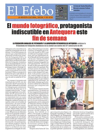 Antequera se ha convertido en la
capital de la fotografía este fin de
semana. Ylo ha hecho gracias a la
apuesta que conjuntamente ha
preparado la Federación Anda-
luza de Fotografía (FAF) y la
Agrupación Fotográfica deAnte-
quera(AFA).SetratadelaIVQue-
dada de Fotógrafos Andaluces
queseestádesarrollandoenlaciu-
dad desde el día de ayer y que se
prolongará hasta el domingo 24.
Esta iniciativa, según ha expl-
ciado el presidente de la FAF,
Gerónimo Villena, es propia de la
Federación pero cada edición se
lleva a una ciudad, que en este
caso, ha sido la ciudad de El Tor-
cal.
Así, aunque el encuentro está
impulsado por la FAF, este año
con motivo del 25º aniversario de
AFAestáncelebrandolaactividad
en Antequera para conmemorar
unas bodas de plata que no se
cumplen todos los días. “La que-
dada está englobada en las activi-
dades del 25º aniversario de la
fundación deAFA. Para nosotros
era importante traer un evento
quefuesedelaenvergaduradelos
fotógrafos andaluces porque eso
suponía contar con un montón de
asociaciones y de socios de dife-
rentes ciudades de la comuni-
dad”, ha explicado el presidente
deAFA,AlfredoSotelo,sobreeste
evento que ha reunido en torno
a unas 300 personas de diferentes
puntos de la geografía andaluza.
De este modo, se ha creado un
amplio programa de actividades
para la ocasión que comenzó ayer
con la recepción, acreditación e
información a los participantes,
que además pudieron visitar la
exposición de ‘El Ojo de Ante-
quera’ y recibieron una clase
magistraldeunfotógrafodenatu-
raleza, Manuel Enrique González
Carmona, un fotógrafo que se ini-
ció en este mundo en 2013 y que
seinclinóporlospaisajesylastex-
turas, pero que rápidamente sin-
tió la llamada del mundo animal
y de las aves.Además, durante la
jornada de ayer también se pre-
sentó el Concurso Fotográfico de
la IV Quedada FAF. “El concurso
hasidounplusparatodoslosque
quieren estar en la quedada. Hay
un buen numero de premios, así
como la idea es traer aquí aAnte-
quera a todos después de la que-
dada. Cada premio cuenta con
una estancia algún día aquí en
Antequera algún día a lo largo de
la temporada en la que estamos
celebrando el 25º aniversario”, ha
dichoSotelo,altiempoquehades-
tacado la calidad de los diferentes
ponentes que componen este
encuentro.
El encuentro seguirá durante
la jornada de hoy y se iniciará con
la clase magistral del ponente de
Canon España Fotografía de Pai-
saje, Rafa Irusta, especialista en
este tipo de fotografías. Posterior-
mente, habrá rutas por el Torcal y
por el circuito monumental y,
seguidamente, será la conferencia
de Alejandro Jiménez de Olym-
pus que dará una clase titulada
‘Menos es más’. Tras esto, será la
bienvenida oficial por parte de la
teniente alcalde delgada de
Turismo, Ana Cebrián en el
MVCA. Por la tarde, se celebrará
la ponencia de Pedro Alcázar ‘El
niño de las Luces’con ‘Pintura de
Luz, un mundo diferente’. Este
últimofotógrafoesreconocidopor
ser referente dentro de la fotogra-
fía nocturna y pintura de luz,
comenzando su investigación en
el año 2009.
Después será el turno de ‘Una
aproximación psicológica a la
Fotografía’impartidapor Alfredo
Oliva Delgado y de ‘Persiguiendo
las luces del Norte’de Javier de la
Torre. Ya por la noche se desarro-
llará el taller de fotografía noc-
turna dirigido porAntonio Espá-
rragayGrupoVíborasdeAFA.El
taller se realizará en diferentes
localizaciones de la ciudad y, en
él,podránaprenderopracticarlas
diferentes técnicas fotográficas
para poder captar la esencia de la
fotografía urbana nocturna.
El encuentro continuará ade-
más durante el domingo con la
Ruta de las Iglesias y Museos de
la ciudad de Antequera. Por
último tendrá lugar la despe-
didaoficialdelaquedadaenAFA,
enlaquerepresentantesdelaFAF
yAFAdespedirán a los asistentes.
El EfeboLA REVISTA CULTURAL, SOCIAL Y DE OCIO
LainiciativaestáimpulsadaporlaAsociación
CulturalAntequeraTeatroydestinarátodala
recaudación alaasociacióninfantilAVOI.
/Pág.21
LA CRÓNICA - Del sábado 23 al viernes 29 de noviembre de 2019 - Pág.19
E
lCiclodeTeatroBenéfico
llevaráaescena3obras
teatrales
Elmundofotográfico,protagonista
indiscutibleenAntequeraeste
findesemana
LA FEDERACIÓN ANDALUZA DE FOTOGRAFÍA Y LA AGRUPACIÓN FOTOGRÁFICA DE ANTEQUERA celebran la
IV Quedada de Fotógrafos Andaluces en la ciudad con motivo del 25º aniversario de AFA
 