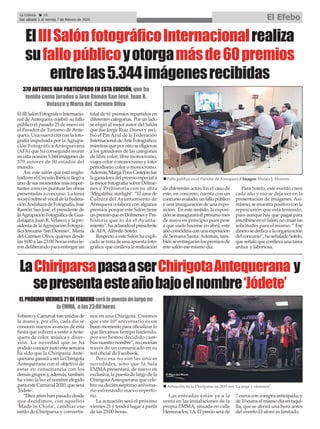 ElIIISalónfotográficoInternacionalrealiza
sufallopúblicoyotorgamásde60premios
entrelas5.344imágenesrecibidas
370 AUTORES HAN PARTICIPADO EN ESTA EDICIÓN, que ha
tenido como jurados a José Ramón San José, Juan R.
Velasco y María del Carmen Oliva
La Crónica 20
Del sábado 1 al viernes 7 de febrero de 2020 El Efebo
ç
ElIIISalónFotográficoInternacio-
nal de Antequera celebró su fallo
público el pasado 25 de enero en
el Parador de Turismo de Ante-
quera. Una nueva cita con la foto-
grafía impulsada por la Agrupa-
ción Fotográfica Antequerana
(AFA) que ha conseguido reunir
en esta ocasión 5.344 imágenes de
370 autores de 50 estados del
mundo.
Así, este salón que está englo-
badoenelCircuitoIbérico,llegóa
unodesusmomentosmásimpor-
tantes como es puntuar las obras
presentadas a concurso. La tarea
recayósobreelvocaldelaFedera-
ciónAndaluza de Fotografía, José
Ramón San José; el presidente de
laAgrupaciónFotográficadeGua-
dalajara, Juan R. Velasco; y la pre-
sidentadelaAgrupaciónFotográ-
ficaJerezana‘SanDionisio’, María
del Carmen Oliva, quienes desde
las 9:00 a las 23:00 horas estuvie-
ron deliberando para entregar un
total de 61 premios repartidos en
diferentescategorías. Porunlado
se eligió al mejor autor del Salón
que fue Jorge Ruiz Dueso y reci-
bió el Pin Azul de la Federación
InternacionaldeArteFotográfico;
mientras que por otro se eligieron
a los ganadores de las categorías
de libre color, libre monocromo,
viajes color o monocromo y foto-
periodismo color o monocromo.
Además,MargaPonsCastejónfue
la ganadora del premio especial a
la mejor fotografía sobre Dólme-
nes y Prehistoria con su obra
‘Megalithic starlight’. “El área de
Cultura del Ayuntamiento de
Antequera colabora con algunos
premios porque este Salón tiene
unpremioqueesDólmenesyPre-
historia que lo da el Ayunta-
miento”,haaclaradoelpresidente
deAFA,Alfredo Sotelo.
Respecto a este Salón ha expli-
cado se trata de una apuesta foto-
gráfica queconllevalarealización
de diferentes actos. En el caso de
este, en concreto, cuenta con un
concursoavalado,unfallopúblico
y una inauguración de una expo-
sición. En este sentido, la exposi-
ciónseinauguraráelpróximomes
de mayo en principio pues pese
a que suele hacerse en abril, este
añocoincidiríaconunaexposición
de Semana Santa. Además, tam-
bién se entregarán los premios de
este salón ese mismo día.
Para Sotelo, este evento crece
cada año y eso se deja ver en la
presentación de imágenes. Asi-
mismo,semuestrapositivoconla
repercusión que está teniendo,
pues aunque hay que pagar para
inscribirseenelSalón,nocesanlas
solicitudes para el mismo. “ Ese
dinerosededicaalaorganización
delconcurso”,haseñaladoSotelo,
que señala que conlleva una tarea
ardua y laboriosa.
LaChiriparsapasaaserChirigotaAntequerana y
sepresentaesteañobajoelnombre‘Jódete’
Febrero y Carnaval van unidos de
la mano y, por ello, cada día se
conocen nuevos avances de esta
fiesta que volverá a vestir aAnte-
quera de color, música y diver-
sión. La novedad que se ha
podido conocer justo esta semana
ha sido que la Chiriparsa Ante-
querana pasará a ser la Chirigota
Antequerana con el objetivo de
estar en consonancia con los
demás grupos y, además, también
ha visto la luz el nombre elegido
para este Carnaval 2020, que será
'Jódete'.
“Diez años han pasado desde
que decidimos, con aquellos
'Made in China', cambiar ese
estilo de Chiriparsa y convertir-
nos en una Chirigota. Creemos
que este 10º aniversario es un
buen momento para oficializar lo
que llevamos tiempo haciendo,
por eso hemos decidido cam-
biar nuestro nombre”, reconocían
través de un comunicado en su
red oficial de Facebook.
Pero esa no son las únicas
novedades, sino que la Sala
EMMA presentará, de nuevo en
exclusiva, la puesta de largo de la
ChirigotaAntequerana que cele-
bra su decimoséptimo aniversa-
rio estrenando nuevo reperto-
rio.
La actuación será el próximo
viernes 21 y tendrá lugar a partir
de las 23:00 horas.
Las entradas están ya a la
venta en las instalaciones de la
propia EMMA, situada en calle
Herrezuelos, 1A. El precio será de
7 euros con compra anticipada, y
de 10 euros el mismo día en taqui-
lla, que se abrirá una hora antes
del evento.El aforo es limitado.
n Fallo público en el Parador de Antequera // Imagen: Moisés J. Morente
ELPRÓXIMOVIERNES21DEFEBREROserálapuestadelargoen
laEMMA, alas23:00horas
n Actuación de la Chiriparsa en 2019 con ‘La paga y vámonos’
 