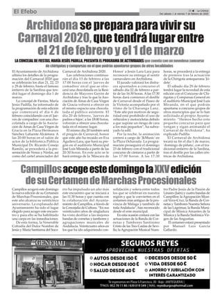 Archidonasepreparaparavivirsu
Carnaval2020,quetendrálugarentre
el21defebreroyel1demarzo
El Ayuntamiento de Archidona
ultima los detalles de la progra-
mación del Carnaval 2020 que
se celebrarán los días 21, 22, 23
y 29 de febrero, hasta el famoso
entierro de la Sardina que ten-
drá lugar el domingo día 1 de
marzo.
La concejal de Fiestas, María
Jesús Padilla, ha informado de
la programación de esta edición
que comenzará el día 6 de
febrero coincidiendo con el 'jue-
ves de compadres' con una cho-
colatada a cargo de la Asocia-
ción de Amas de Casa Virgen de
Gracia en la Plaza Hermanos
Sánchez Lafuente Alcántara. A
las 20:00 horas en el salón de
actos de la biblioteca Pública
Municipal Dr. Ricardo Conejo
Ramilo, se procederá a la pre-
sentación de Venus y Ninfas, así
como del cartel anunciador del
Carnaval de Archidona 2020.
Las celebraciones continua-
rán el día 13 de febrero a las
17:00 horas con el 'jueves de
comadres' en el que se ofre-
cerá una chocolatada en la Resi-
dencia de Mayores Gerón de
Archidona y tras la que la Aso-
ciación de Amas de Casa Virgen
de Gracia volverá a ofrecer en
el mismo espacio una chocola-
tada al público asistente. El
día 20 de febrero, 'jueves de
padres e hijos', a las 18:00 horas,
volverán a ofrecer una chocola-
tada en el mismo lugar.
El mismo día 20 también será
el pregón de Carnaval, honor
que este año ha recaído en Eva
Aguilera Lara, que hará su pre-
gón en el auditorio Municipal
José Luis Miranda a partir de las
20:30 horas. En este acto se le
hará entrega de la 'Máscara de
Honor' a Jesús Lara Lara para
reconocer su entrega al sentir
carnavalero en Archidona.
El jurado valorará los disfra-
ces apuntados a concurso el
sábado día 22 de febrero a par-
tir de las 16:30 horas. A las 17:30
horas dará comienzo el desfile
de Carnaval desde el Paseo de
la Victoria acompañado por el
ritmo de la Charanga Lanz.
“Este año por motivos de segu-
ridad está prohibido el uso de
vehículos y motocicletas debido
a que supone un riesgo de cara
a los más pequeños”, ha subra-
yado la edil.
Por la noche, la animación
correrá a cargo de 'JkMusic' en
la Plaza Ochavada. La progra-
mación proseguirá el domingo
23 de febrero con el tradicional
concurso de cántaros a partir de
las 17:00 horas. A las 17:30
horas, se procederá a la entrega
de premios tras la actuación
de la Chirigota antequerana 'Jó-
dete'.
El sábado día 29 de febrero
tendrá lugar la novedad de esta
edición con el Concurso de Chi-
rigotas y Comparsas General en
el auditorio Municipal José Luis
Miranda, en el que podrán
apuntarse a concurso grupos de
otros municipios que se lo han
solicitado al propio Ayunta-
miento. “Hemos hecho este
pequeño concurso para que
vengan y sigan animando el
Carnaval de Archidona”, ha
explicado Padilla.
El Carnaval de Archidona
tocará su fin el día 1 de marzo,
'domingo de piñata', con el tra-
dicional entierro de la Sardina,
tras el desfile por las calles cén-
tricas de Archidona.
LACONCEJALDEFIESTAS,MARÍAJESÚSPADILLA,PRESENTAELPROGRAMADEACTIVIDADESquecuentaconunnovedosoconcurso
dechirigotasycomparsasenelquepodránapuntarsegruposdeotraslocalidades
CampillosacogeestedomingolaXXVedición
desuCertamendeMarchasProcesionales
Campillos acogerá este domingo
la nueva edición de su Certamen
de Marchas Procesionales, que
este año alcanza su veinticinco
aniversario. La explanada del
Ayuntamiento ha sido el lugar
elegido para acoger este encuen-
tro y para ello se ha habilitado
una carpa en las inmediaciones.
De esta forma, la Venerable
Cofradía del Dulce Nombre de
Jesús y María Santísima del Soco-
rro ha impulsado un año más
este encuentro que se iniciará a
las 11:30 horas y que cuenta con
la colaboración del Ayunta-
miento de Campillos, a través de
la Concejalía de Cultura. “En sus
veinticuatro años de singladura
ha visto desfilar a las mejores
bandas de cornetas y tambores y
agrupaciones musicales de
Andalucía. Veinticuatro años en
los que ha ido adquiriendo con-
solidación y solera entre todos
los que se celebran en nuestra
región y que le convierten en el
certamen más antiguo de la pro-
vincia de Málaga y también de
todaAndalucía”, han reconocido
desde el ente municipal.
En esta ocasión contará con las
actuaciones de la Banda de Cor-
netas y Tambores Santísimo
Cristo de las Tres Caídas de Sevi-
lla; laAgrupación Musical Nues-
tro Padre Jesús de la Pasión de
Linares (Jaén) y cuatro bandas de
Campillos: la Agrupación Musi-
cal Vera+Cruz, la Banda de Cor-
netas y Tambores Nuestra Señora
de las Lágrimas, la Banda Muni-
cipal de Música Amantes de la
Música y la Banda Sinfónica Vir-
gen de las Angustias.
El certamen estará presentado
por Manuel Luis García
Gallardo.
25 ç La Crónica
Del sábado 1 al viernes 7 de febrero de 2020
El Efebo
 