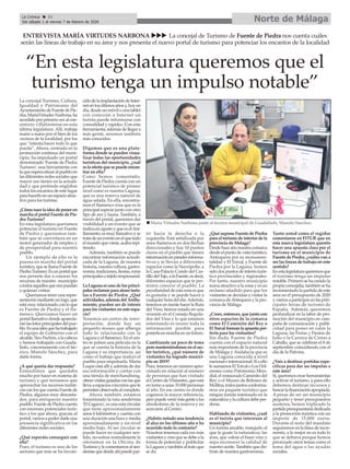 “En esta legislatura queremos que el
turismo tenga un impulso notable”
La concejal Turismo, Cultura,
Igualdad y Patrimonio del
AyuntamientodeFuentedePie-
dra,MaríaVirtudesNarbona,ha
accedidoporprimeravezalcon-
sistorio villafontense en esta
última legislatura. Allí, trabaja
mano a mano por el bien de los
vecinos de la localidad, por los
que “intenta hacer todo lo que
pueda”. Ahora, centrada en la
promoción continua del muni-
cipio, ha impulsado un portal
denominado 'Fuente de Piedra
Turismo', una herramienta con
la que espera situar al pueblo en
las diferentes redes sociales que
mayor uso tienen en la actuali-
dad y que pretende englobar
todos los encantos de este lugar
parahacerloenunespacioatrac-
tivo para los turistas.
¿Cómonacelaideadeponeren
marcha el portal Fuente de Pie-
dra Turismo?
En esta legislatura queríamos
potenciar el turismo en Fuente
de Piedra y queríamos tam-
bién que se convirtiera en un
motor generador de empleo y
de prosperidad para nuestro
pueblo.
Un ejemplo de ello es la
puesta en marcha del portal
turístico,quesellamaFuentede
PiedraTurismo.Esunportalque
nos permite dar a conocer los
recursos de nuestro municipio
atodosaquellosquenospuedan
o quieran visitar.
Queríamos tener una repre-
sentaciónmedianteunlogo,que
estámuyrelacionadoconloque
es Fuente de Piedra y el fla-
menco. Queríamos hacer un
portalllamativodondeaparecie-
ranlasfotosprincipalesdelpue-
blo.Esunaideaquehatrabajado
el equipo de Gobierno con el
alcalde, Siro Pachón, a la cabeza
y hemos trabajado con Guada-
linfo, concretamente con el téc-
nico, Manolo Sánchez, para
darle forma.
¿A qué quería dar respuesta?
Entendimos que quedaba
mucho por hacer en materia de
turismo y que teníamos que
aprovechar los recursos turísti-
cosconlosquecuentaFuentede
Piedra, algunos muy descasta-
dos, para enriquecer nuestro
pueblo.FuentedePiedracuenta
con enormes potenciales turís-
tico a los que ahora, gracias al
portal, vamos a poder darle una
presencia significativa en las
diferentes redes sociales.
¿Qué esperáis conseguir con
ella?
Pues, el turismo es uno de los
sectores que más se ha favore-
cidodelaimplantacióndeInter-
net en losúltimosañosy, hoy en
día, desde un móvil o una tablet
con conexión a Internet un
turista puede informarse con
comodidad y rapidez. Con esta
herramienta, además de llegar a
más gente, seremos también
más conocidos.
Digamos que es una plata-
forma donde se pueden visua-
lizar todas las oportunidades
turísticas del municipio, ¿cuál
eslaofertaquesepuedeencon-
trar en ella?
Como hemos comentado,
Fuente de Piedra cuenta con un
potencial turístico de primer
nivel como es nuestra Laguna,
que es una reserva natural de
agua salada. En ella, encontra-
mos el flamenco rosa que es la
principal especie junto con otro
tipo de ave y fauna. También, a
través del portal, queremos dar
visibilidad a un evento que se
realizaenagostoyqueeselAni-
llamiento,esmuyllamativoyse
tratadeuneventoenelquetodo
el mundo que viene, acaba repi-
tiendo.
Además, también se puede
encontrar información actuali-
zada de la Laguna, de nuestra
historia, nuestra cultura, gastro-
nomía, tradiciones, fiestas, rutas
principales o tejido empresarial.
La Laguna es uno de los princi-
palesreclamosparaatraerturis-
tas a Fuente de Piedra. ¿Qué
actividades,ademásdelAnilla-
miento, pueden ser de interés
para los visitantes en este espa-
cio?
Tenemos un centro de inter-
pretación, donde hay un
pequeño museo que alberga
todo lo relacionado con la
Lagunayelflamenco.Enelcen-
tro te ponen una película en la
que se cuenta la historia de la
Laguna y su importancia, así
como el trabajo que realizó el
pueblo para impulsarla. Marta
Luque está allí y, además de dar
esa información y contar con
una tienda de merchandising,
ofrecevisitasguiadasconlasque
lleva a espacios concretos que te
permitenobservarlaalcompleto.
Ahora también estamos
fomentando la ruta senderista
'El Cagarzo', es una ruta circular
que tiene aproximadamente
unos 6 kilómetros y cuenta con
una duración una hora y media
aproximadamente y un nivel
medio bajo. Al ser circular se
puede hacer en cualquier sen-
tido, no-sotros normalmente la
ofertamos en la Oficina de
Turismoylecomentamosalsen-
deristaquedesdeahípuedepar-
tir hacia la derecha o la
izquierda. Está señalizada por
unos flamencos en dos flechas
direccionales y hay 10 puntos
claves en el pueblo que tienen
informaciónenpanelesinforma-
tivos y te llevan a diferentes
espacios como la Necrópolis, a
la Casa-Palacio Conde del Cas-
tillodelTajo,alaFuente,esdecir,
diferentes espacios que te per-
miten conocer el pueblo. La
peculiaridad de esta ruta es que
es gratuita y se puede hacer a
cualquier hora del día.Además,
tenemos en mente hacer la Ruta
del Vino, hemos estado en una
reunión en el Consejo Regula-
dor del Vino y lo que estamos
intentando es reunir toda la
información posible para
ponerlaenmarchaenunfuturo.
Cambiando un poco de tema
peromanteniéndonosenelsec-
tor turístico, ¿qué número de
visitantes ha logrado munici-
pio en 2019?
Pues,tenemosunnúmeroapro-
ximado en relación al número
de personas que han visitado
el Centro de Visitantes, que está
en torno a unas 35.000 personas
al año. En ese centro es donde
cogemos la mayor referencia,
peropuedevenirmásgentealos
alrededores de la reserva y no
acercarse al Centro.
¿Habéis notado una tendencia
al alza en los últimos año o ha
ocurrido todo lo contrario?
Nosotrostenemoscadavezmás
visitantes y creo que se debe a la
forma de potenciar y publicitar
laLagunaytambiénaltratoque
se da.
¿Qué supone Fuente de Piedra
paraelturismodeinteriordela
provincia de Málaga?
Desdehaceañonuestracomarca
desdeelpuntodevistaturístico,
Antequera por su monumen-
talidad y El Torcal, y Fuente de
Piedra por la Laguna, hemos
sido dos puntos de interés turís-
tico provinciales y regionales.
Por tanto, nuestro municipio
suma atractivo a la zona y es un
reclamo añadido para que los
visitantes se decidan a visitar la
comarca deAntequera y la pro-
vincia de Málaga.
¿Crees,entonces,quejuntocon
otros espacios de la comarca
como El Caminito del Rey o
ElTorcalformanlaapuestaper-
fecta para los visitantes?
Sin duda. Fuente de Piedra
cuenta con el espacio natural
más importante de la provincia
de Málaga y Andalucía que es
una Laguna conocida a nivel
nacionaleinternacional.Siaello
lesumamosElTorcaloLosDól-
menes como Patrimonio Mun-
dial, el restaurado Caminito del
Rey o el Museo de Belenes de
Mollina,todosjuntosconforma-
mos un paquete turístico que
ningún turista interesado en la
naturalezaylaculturadebeper-
derse.
Hablando de visitantes, ¿cuál
es el turista que interesan al
municipio?
Un turista amable, tranquilo al
que le guste la naturaleza, las
aves, que valore el buen vino y
sepa reconocer la calidad de
nuestroaceite.Tambiénquedis-
frute de nuestra gastronomía.
Tanto usted como el regidor
comentaron en FITUR que en
esta nueva legislatura queréis
hacer una apuesta clara por el
turismo en el municipio de
Fuente de Piedra, ¿cuáles van a
ser las líneas de trabajo en este
sentido?
Enestalegislaturaqueremosque
el turismo tenga un impulso
notable. Primero se ha creado la
propia concejalía, también se ha
incrementado la partida de este
área en el presupuesto de 2020
y vamos a participar en las prin-
cipales ferias de turismo de
España. Además, queremos
profundizar en la labor de pro-
moción del municipio en cam-
paña de comunicación y publi-
cidad para poner en valor la
Laguna, las Ferias y Fiestas de
Julio o la Carrera de Cintas a
Caballo, que se celebran el 8 de
septiembre coincidiendo con el
día de la Patrona.
¿Vais a destinar partidas espe-
cíficas para dar un impulso a
este área?
Sí,queremoscrearherramientas
y activar el turismo, y para ello
debemos destinar recursos y
buscarlafinanciaciónapropiada.
A pesar de ser un municipio
pequeño y tener presupuestos
austeros, hemos triplicado la
partidapresupuestariadedicada
a la promoción turística con un
importe de 15.000 euros.
Durante el resto del mandato
seguiremos en la línea de incre-
mento, a lo mejor no es todo lo
que se debiera porque hemos
priorizado otros temas como el
tema del agua o las ayudas
sociales.
ENTREVISTA MARÍA VIRTUDES NARBONA uuu La concejal de Turismo de Fuente de Piedra nos cuenta cuáles
serán las líneas de trabajo en su área y nos presenta el nuevo portal de turismo para potenciar los encantos de la localidad
Norte de MálagaLa Crónica 32
Del sábado 1 al viernes 7 de febrero de 2020
ç
n María Virtudes Narbona junto al técnico municipal de Guadalinfo, Manolo Sánchez.
 