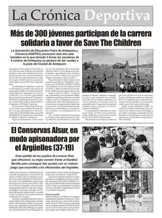 Antequera volvió a poner en marcha un
año más una nueva edición de la prueba
solidaria con la que mediante la spon-
sorización de unas carreras realizadas
por los alumnos que participan en ellas
se recogen fondos para los proyectos
sobre infancia de la ONG Save The Chil-
dren.
‘Los Kilómetros Solidarios’, como así
se denomina la prueba, este año se ha
organizado desde laAsociación de Edu-
cación Física de Antequera y Comarca
(ADEFAC) y en ella han participado
hasta 4 centros escolares deAntequera:
IES Pintor José María Fernández, Cole-
gio Nuestra Señora del Carmen, IES Los
Colegiales e IES Pedro Espinosa.
En total fueron 400 escolares de ter-
cero y cuarto de secundaria de estos cen-
tros los que participaron en una acti-
vidad que se desarrolló sobre una pista
diseñada en las instalaciones del campo
de fútbol ‘Ciudad de Antequera’.
Según ha informado a este medio
una de las integrantes de la asociación,
Vanessa Trillo, es tal la afluencia de par-
ticipantes “que durante todo el tiempo
que se mantiene abierta la pista en
ningún momento se deja de correr”.
Esta actividad se inició a través de la
profesora del IES Los Colegiales y pre-
sidenta de ADEFAC, Maribel Castillo
coincidiendo con el Día Internacional
de la Paz y ahora el colectivo la ha inte-
grado dentro de su programación anual.
Según explicó Castillo, “la idea es
dar al alumnado una experiencia doble,
solidaria de participación para recaudar
fondos y que se compagine con la acti-
vidad física. Ellos han aprendido pre-
viamente en la asignatura de inglés que
es una ONG. En educación física lo que
hacemos es materializar esa experien-
cia solidaria con la búsqueda de un
sponsor”.
Así, “en base al número de sponsors
y el dinero recaudado pueden recorrer
un itinerario de 300 metros como ellos
quieran, corriendo, saltando o trotando.
La idea es que no quede esa contribu-
ción solo con un carácter económico. La
carrera además se entiende como no
competitiva por lo que todos los grupos
trabajan para conseguir el mayor
número de fondos”.
La recaudación obtenida por tanto
sigue luego un filtro para posterior-
mente destinarse al proyecto Escuelas
de Paz de la ONG internacional.
Esta iniciativa se enmarca dentro un
proyecto global en el que se encuentra
inmerso el departamento de inglés del
IES Los Colegiales que se llama eTwin-
ning en el que también se encuentran
varios países del centro de Europa.
Según explicó Maribel Castillo “se
utiliza un medio selecionado para for-
mar en los valores a través del inglés a
los niños y hacerles conscientes de los
beneficios de participar en este tipo de
iniciativas, por eso hemos elegido Save
The Children”.
Másde300jóvenesparticipandelacarrera
solidariaafavordeSaveTheChildren
La Asociación de Educación Física de Antequera y
Comarca (ADEFAC) promueve este año esta
iniciativa en la que durante 3 horas los escolares de
4 centros de Antequera no pararon de dar vueltas a
la pista del Ciudad de Antequera
Partidoparaenmarcareldisputadoporel
conjunto antequerano el pasado fin de
semana donde volvió a conseguir la vic-
toriaconunparcialfinalafavordediecio-
cho goles. Una apabullante goleada que
sirve para que los de Lorenzo Ruíz vuel-
van a situar al Argüelles como un fortín
inexpugnableparalosrivalesquevengan
aAntequeraenelrestodelaliga.Losver-
deslodierontododesdeelinicioyconesta
victoria se afianzan en la parte alta de la
clasificación (3º, 21 ptos).
Aunqueelresultadofinaldemostróla
superioridaddelosantequeranos,durante
eliniciodelaprimeramitad,elencuentro
estuvomuyigualadoporpartedelHand-
bolBordils,peroantesdellegaralecuador
de la primera parte los de Antequera ya
comenzaban a tomar distancia, llegando
al descanso con siete de ventaja (16-9).
Durante el segundo tiempo los ante-
queranosseemplearonalmáximoehicie-
rondesaparecerdelapistaalconjuntocata-
lánqueyabajólosbrazosanteeldominio
de los verdes, que terminaron el partido
conunacontundentegoleadaquebrindar
a una afición entregada.
Próximo partido
Mañana sábado 1 de febrero el conjunto
antequeranodisputaenZarautzla14ªjor-
nada, aplazada en su día, frente alAme-
nabar Zarautz ZKE. Partido complicado
trasundesplazamientode900kmdonde
los de Lorenzo Ruiz buscarán puntuar
para seguir con el objetivo del ascenso.
Gran partido de los pupilos de Lorenzo Ruiz
que ofrecieron su mejor versión frente al Handbol
Bordlis para conseguir dos puntos con un vistoso
juego que encandiló a los aficionados del Argüelles
El Conservas Alsur, en
modo apisonadora por
el Argüelles (37-19)
La Crónica DeportivaLA CRÓNICA - Del sábado 1 al viernes 7 de febrero de 2020 - Pág. 35
 