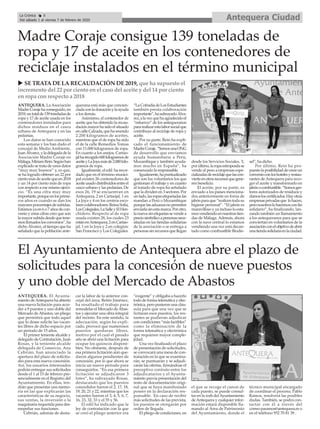 ANTEQUERA. El Ayunta-
miento deAntequera ha abierto
una nueva licitación para acce-
der a 9 puestos y uno doble del
Mercado deAbastos, un pliego
que permitirá que todo aquel
que lo desee solicite las vacan-
tes libres de dicho espacio por
un periodo de 15 años.
El primer teniente alcalde y
delegado de Contratación, Juan
Rosas, y la teniente alcalde
delegada de Comercio, Ana
Cebrián, han anunciado la
apertura del plazo de solicitu-
des para esta nueva concesión.
Así, los usuarios interesados
podrán entregar sus solicitudes
desde el 1 al 15 de febrero pre-
sencialmente en el Registro del
Ayuntamiento. En ellas, ten-
drán que presentar una memo-
ria en las que explicarán las
características de su negocio,
sus ventas, la inversión o la
maquinaria requerida para des-
empeñar sus funciones.
Cebrián, además de desta-
car la labor de la anterior con-
cejal del área, Belén Jiménez,
ha resaltado el trabajo para
remodelar el Mercado deAbas-
tos y ejecutar una obra integral
del recinto. En este sentido, la
adecuación, según ha expli-
cado, provocó que numerosos
puestos quedaran libres,
motivo por el cual el pasado
año se abrió una licitación para
ocupar los quioscos disponi-
bles. No obstante, después de
esa primera licitación aún que-
daron algunos pendientes de
concesión, por lo que ahora se
inicia un nuevo periodo para
conseguirlos. “En esa primera
licitación se adjudicaron 3
lotes”, ha subrayado Rosas,
destacando que los puestos
concedidos fueron el 2, 17, 18,
19, 20, 21 y 22, mientras que los
vacantes fueron el 3, 4, 5, 6, 7,
16, 23, 32, 33 y el 55 y 56.
El edil ha indicado que la
ley de contratación con la que
se creó el pliego anterior era
“exigente” y obligaba a hacerlo
todo de forma telemática y elec-
trónica, pero pusieron una clau-
sula para que una vez que se
licitaran esos puestos, los res-
tantes se pudieran adjudicar
con condiciones “más factibles”
como la eliminación de la
forma telemática y electrónica
que requieren mayor comple-
jidad.
Una vez finalizado el plazo
de presentación de solicitudes,
se convocará una mesa de con-
tratación en la que se examina-
rán, se puntuarán y se adjudi-
carán las ofertas, firmándose el
preceptivo contrato entre los
adjudicatarios y el Ayunta-
miento previa presentación del
resto de documentación origi-
nal que se haya manifestado
poseer en la declaración res-
ponsable. En caso de recibir
más solicitudes de las prevista,
los puestos se otorgarán por
orden de llegada.
El pliego de condiciones, en
el que se recoge el canon de
cada puesto, se puede consul-
tar en la web delAyuntamiento
deAntequera y cualquier infor-
mación estará disponible lla-
mando al Área de Patrimonio
del Ayuntamiento, donde el
técnico municipal encargado
de coordinar el proceso, Pablo
Ramos, resolverá las posibles
dudas. También, se podrá con-
tactar con él a través del
correo paramos@antequera.es o
en el teléfono 952 70 81 39 .
ANTEQUERA. La Asociación
MadreCorajehaconseguido,en
2019,untotalde139toneladasde
ropa y 17 de aceite usada en los
contenedores instalados para
dichos residuos en el casco
urbano de Antequera y en las
pedanías.
Los datos se han conocido
esta semana y los han dado el
concejal de Medio Ambiente,
JuanÁlvarez,yladelegadadela
Asociación Madre Coraje en
Málaga,MiriamRein.Segúnhan
explicado se trata de unos datos
“muy muy buenos” y, es que,
se ha logrado obtener un 22 por
cientomásdeaceitequeen2018
y un 14 por ciento más de ropa
con respecto a ese mismo ejerci-
cio. “Es una cifra muy muy
importante,porqueenlosprime-
ros años es cuando se dan los
mayoresporcentajesdesubidas.
Estamosyaen6o7añosdecon-
venio y estas cifras creo que son
lamayorsubidadesdequetene-
mosfirmadoslosconvenios”,ha
dicho Álvarez, al tiempo que ha
señalado que la población ante-
querana está más que concien-
ciadaconladonaciónylaayuda
a los demás.
Asimismo, el contenedor de
aceite que ha obtenido la recau-
dación mayor ha sido el situado
encalleCalzada,quehareunido
2.200 kilogramos de aceites,
mientras que el de ropa ha sido
el de la calle Remedios Tomas
con 11.000 kilogramos de ropa.
En cuanto a los anejos, Cartao-
jalharecogido600kilogramosde
aceiteyLaJoyamásde2.000kilo-
gramos de ropa.
Igualmente, el edil ha recor-
dado que en el término munici-
pal existen 26 contenedores de
aceiteusadodistribuidosentreel
casco urbano y las pedanías. De
esos 26, 19 se encuentran en
Antequera, 2 en Cartaojal, 1 en
La Joya y 4 en los centros esco-
larescolaboradores:ReinaSofía,
LosColegiales,LaSalleyElHen-
chidero. Respecto al de ropa
usada existen 28, los cuales 23
estánenAntequera,2enCartao-
jal, 1 en la Joya y 2 en colegios:
San Francisco y Los Colegiales.
“LaCofradíadeLosEstudiantes
también presta colaboración
importante”,hasubrayadoÁlva-
rez,alavezquehaagradecidoel
“esfuerzo” de los antequeranos
pararealizarestalaborsocialque
contribuye al reciclaje de ropa y
aceite.
Por su parte, Rein ha expli-
cado el funcionamiento de
MadreCoraje.“SomosunaONG
de desarrollo que enviamos
ayuda humanitaria a Perú,
Mozambique y también ayuda-
mos mucho en España”, ha
comenzado la responsable.
Igualmente,hapuntualizado
que son los voluntarios los que
gestionan el trabajo y en cuanto
al tratado de ropa ha señalado
que la dividen en 3 sectores. Por
unlado,lasropasetiquetadaslas
mandan a Perú o Mozambique
porquelasaduanasnopermiten
enviarlasinestamarca.Porotro,
lanuevasinetiquetassevendea
preciosimbólicoapersonasnece-
sitadas en las tiendas solidarias
de la asociación o se entrega a
personassinrecursosquellegan
desde los Servicios Sociales. Y,
porúltimo,laropaestropeadase
vende al peso a empresas espe-
cializadasdereciclajequelascon-
vierteenotrosrecursosquegene-
ren beneficio.
El aceite, por su parte, es
enviado a los países menciona-
dos anteriormente en forna de
jabónparaque“realicentodasu
higiene personal”. “El jabón es
maravilloso y ya incluso lo esta-
mosvendiendoennuestrastien-
das de Málaga. Además, ahora
con la nave central lo estamos
vendiendo una vez está decan-
tado como combustible Biodie-
sel”, ha dicho.
Por último, Rein ha pro-
puestolaposibilidaddecrearun
convenioconloshotelesyrestau-
rantes de Antequera para reco-
ger el aceite y transformarlo en
jabónocombustible.“Somosges-
tores autorizados de residuos y
damosloscertificados.Hayotras
empresasprivadasque lohacen,
peronosotroslohacemosconfin
solidario”, ha finalizando, lan-
zando también un llamamiento
a los antequeranos para que se
conviertan en voluntarios de la
asociaciónconelobjetivodeabrir
unatiendasolidariaenlaciudad.
Madre Coraje consigue 139 toneladas de
ropa y 17 de aceite en los contenedores de
reciclaje instalados en el término municipal
El Ayuntamiento de Antequera abre el plazo de
solicitudes para la concesión de nueve puestos
y uno doble del Mercado de Abastos
Antequera CiudadLa Crónica 8
Del sábado 1 al viernes 7 de febrero de 2020
ç
u SE TRATA DE LA RECAUDACIÓN DE 2019, que ha supuesto el
incremento del 22 por ciento en el caso del aceite y del 14 por ciento
en ropa con respecto a 2018
 