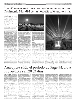 ANTEQUERA. El pasado
domingo, el conjunto arqueoló-
gico Sitio de los Dólmenes de
Antequeracumplió4añosdesde
su declaración por parte de la
UNESCO como Patrimonio
Mundial. Bajo este pretexto la
JuntadeAndalucíaconmemoró
en Los Dólmenes dicho aniver-
sarioconunespectáculodeluzy
sonido en el que estuvieron pre-
sentes varios centenares de per-
sonas.
Para inaugurar los actos y
presentar el evento estuvieron
presentes el director general de
Patrimonio Histórico y Docu-
mentaldelaJuntadeAndalucía,
Miguel ÁngelAraujo, el alcalde
deAntequera, Manolo Barón, el
teniente de alcalde, Alberto
Arana,yeldirectordelConjunto
Arqueológico, Bartolomé Ruiz.
Eldirectorgeneraldelaadmi-
nistraciónandaluza inicióelacto
conunaspalabras,quienagrade-
ció la presencia del público y las
autoridades presentes a la vez
queelogiólacalidezdelaciudad.
“Hoy (domingo pasado) veni-
mosacelebraralgoquenosenos
debeolvidarnunca.Hace4años
se tomó en Estambul la decisión
de declarar a Los Dólmenes
como Patrimonio Mundial, es
decir, reconocer los valores uni-
versales y excepcionales de este
magnífico lugar, referencia de
la arquitectura megalítica, con
estosdólmenesyeltholosúnicos
en la prehistoria y únicos en la
arquitectura neolítica. Hoy
vamos a disfrutar de este espec-
táculo para conmemorar este
gran día, una parte la haremos
sobre el cielo, sobre esta natura-
leza que es La Peña y aunque El
Torcal nos quede lejos lo ten-
dremos bastante presente en la
conmemoración”.
Para finalizar, Miguel Ángel
Araujoserefirióalfuturomuseo
deLosDólmenessobreelcualse
proyectóunaudiovisual.“Espe-
remos que el año que viene no
sea sobre un edificio en obras a
puntodeterminar,sinosobreun
edificioenplenofuncionamiento.
EslaideadelaConsejeríaydela
Junta, en nosotros siempre está
presente Antequera y especial-
mente el Sitio de los Dólmenes
deAntequera”, concluyó.
Por otra parte, el alcalde de
Antequera celebró la apuesta
delaJuntadeAndalucíadecon-
memorarestedíacomoyaviene
haciendo desde el pasado año.
“Elpróximoañocelebraremosel
quinto(aniversario),5añosdesde
aquel 15 de julio de 2016 en
Estambul. Ese aniversario nos
traerálainauguracióndelmuseo
del Sitio de los Dólmenes. Ese
quintoaniversarioasentarátoda-
vía más el ser Patrimonio Mun-
dial de los Dólmenes para toda
Andalucía y España. Seguimos
trabajando en el mantenimiento
dellogrohistóricoquesupusoel
nombramiento.Seguimostraba-
jando de la mano con la Junta
paraconsolidareneltiempoeste
logroquenuncapodráolvidarse
de la memoria” afirmó Manolo
Barón.
Evento
Porsuparte,eldirectordelosdól-
menes durante su elocución fue
el encargado de explicar a los
asistentes los detalles de la acti-
vidadprevistaconmotivodeeste
cuarto aniversario. “Los Dól-
menesmaterializanunaconcep-
ción extraordinaria del paisaje
megalítico ya que representan
una relación singular con los
monumentos naturales con los
que están intrínsecamente rela-
cionados La Peña y El Torcal. Se
tratadeungrancentroritualcon
una de las más antiguas y origi-
nalesformasdemonumentaliza-
ciónpaisajísticamediantelainte-
gracióndearquitecturaynatura-
lezaqueseconoceenlaprehisto-
riamundial”,anticipóBartolomé
Ruiz.
Así, tras nombrar la impor-
tancia que representan los dól-
menesdeMengayVierayeltho-
los del Romeral, el director del
Conjuntoindicóquelaactividad
audiovisual para esa noche
estaba dividida en tres partes: el
nacimiento de la tierra donde el
públicosería“testigodesulatido,
de su origen celeste y del caos
geocósmico que propiciará con-
diciones para la vida”. La
segunda parte es la referente al
nacimiento de la vida orgánica,
mientras que en la última parte
se expondría “el nacimiento de
lacivilizaciónquetraeráconsigo
muchos nuevos elementos: la
voz,lamúsica,laarquitectura,el
pensamiento,losritualesylatec-
nología”explicóBartoloméRuiz.
Traslafinalizacióndeestaspala-
brasdiocomienzoelespectáculo.
Los Dólmenes celebraron su cuarto aniversario como
Patrimonio Mundial con un espectáculo audiovisual
7 ç La Crónica
Del sábado 25 al viernes 31 de julio de 2020Antequera Ciudad
ANTEQUERA. El Ayunta-
miento de Antequera sigue
dandopasospositivosencuanto
alascifraseconómicasserefiere.
El último hace referencia al
periodomediodepagoenelque
tarda el Consostorio en abonar
las facturas de sus proveedores,
un periodo que actualmente se
encuentra en los 20,03 días.
Así, lo ha confirmado el
teniente de alcalde delegado de
Hacienda,AntonioGarcía,quien
ha indicado que el periodo de
Pago Medio a Proveedores
(PMP) de 20,03 días se ha obte-
nidotraselfinaldelsegundotri-
mestre del presente año 2020.
Unacifraquesecalculadesdeel
momento en que se cumpli-
mentayaceptaunadeterminada
factura.
Estos20,03díassuponenque
el Ayuntamiento de Antequera
esté muy por debajo de los 30
días que estipula y aconseja la
normativa vigente en materia
presupuestaria.
El Ayuntamiento interpreta
el dato como “un nuevo y posi-
tivo hito” que continúa la estela
de mejora desarrollada en los
últimosañosbasadaeneltrabajo
y compromiso del equipo de
Gobierno con Manolo Barón
como alcalde.
Estaademás,esunacifraque
seencuentramuypordebajode
la registrada en el primer trime-
tre del año por el Ministerio de
Hacienda, que indicaba para
AntequeraqueelPMP erade32
días, mientras que a fecha 30
de junio se ha rebajado a los
20,03 días.
Para el Consistorio anteque-
rano esta reducción en el PMP
se justifica también en base a las
políticas que ha promovido el
Ayuntamiento de Antequera
durante el estado de alarma
decretado por la pandemia del
virus COVID-19 en el que, “a
pesar de las complicadas cir-
cunstancias y el desalentador
escenario socioeconómico, el
Consistorio ha priorizado el
pago a proveedores llegando a
realizar unas transferencias que
han superado los 4 millones de
euros en apenas tres meses. De
hecho, se ha pasado de pagar 1
vez al mes a realizar pagos cada
tres días, hecho que también ha
favorecidolaconsecucióndeeste
dato”, ha señalado la entidad
municipal a través de un comu-
nicado.
Esta situación permitirá
según el propio Ayuntamiento
quesepodrándestinarmásfon-
dosmunicipalesapolíticasrela-
cionadasconserviciossocialesy
promoción social conforme a lo
estipulado en el artículo 3 del
Real Decreto Ley 8/2020. “A la
hora de aplicar el superávit del
presupuesto del ejercicio ante-
rior, la Ley Orgánica de Estabi-
lidad Presupuestaria indica
claramenteque,enprimerlugar,
debe destinarse a pagar las obli-
gaciones reconocidas a fecha de
31 de diciembre, que fue preci-
samente lo que se ha hecho
–pagarprimeroloquesedebe–;
con la cantidad restante, la ley
permite-siemprequesecumpla
lo estipulado respecto al PMP–
destinar un 20 por ciento del
superávitapolíticassociales”,ha
explicadoAntonio García.
Enestesentido,eltenientede
alcalde de Hacienda pone en
valoreltrabajorealizadoporsus
compañeros del equipo de
Gobierno para la mejora y man-
tenimientodelaestabilidadeco-
nómica del Ayuntamiento, agi-
lizandoasuvezlospagos:“Esta-
mos trabajando de forma deci-
didaycontundenteparaapoyar
anuestrosproveedores,lamayo-
ría de los cuales son pymes y
autónomos locales, a la hora de
que dispongan de mayor liqui-
dez a través del pronto pago de
las obligaciones contraídas por
el Ayuntamiento. Este esfuerzo
titánico que se ha acrecentado
sobremaneradesdequecomen-
zara la pandemia, está permi-
tiendo que nuestros proveedo-
res cobren antes, ayudándoles
tambiéndeestamaneradesdeel
Ayuntamiento. Prueba de ello
son los más de 4 millones de
eurostransferidosaesterespecto
entre los meses de marzo y
junio”,concluyeAntonioGarcía.
Antequera sitúa el periodo de Pago Medio a
Proveedores en 20,03 días
n Imágenes: Javier Coca
 