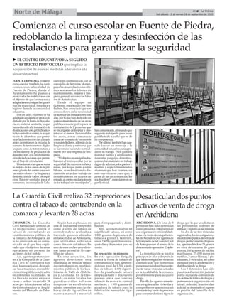 FUENTEDEPIEDRA.Elnuevo
curso escolar también ha dado
comienzo en la localidad de
Fuente de Piedra, donde el
Ayuntamiento ha puesto a
puntotodaslasinstalacionescon
el objetivo de que las mejoras y
adaptacionesconsiganlasgaran-
tías de seguridad, limpieza e
higiene de toda la comunidad
educativa.
Por un lado, el centro se ha
adaptadosiguiendoelprotocolo
dictado por la Junta deAndalu-
cía en materia sanitaria, lo que
haconllevadoalainstalaciónde
dosificadores con gel hidroalco-
hólicoentodoelcentro;laadqui-
sición de alfombras que permi-
tiránladesinfeccióndelcalzado
antes de entrar en la escuela; la
compra de termómetros digita-
les para toma de temperatura a
los escolares y de productos de
desinfección; o la implementa-
ción de indicaciones que permi-
tan el flujo de circulación.
Unastareasalasquesesuma
la mejora de los aseos de la pri-
mera planta del centro para evi-
tar malos olores y la limpieza y
desinfección de todos los espa-
cios. En este sentido, para el
comienzo, la concejalía de Edu-
cación en coordinación con la
concejalía de Servicios Munici-
pales ha desarrollado estas últi-
mas semanas las labores de
mantenimiento, mejoras y lim-
piezageneral,asícomolaslabo-
res de desinfección.
Desde el equipo de
Gobierno, encabezado por Siro
Pachón, han anunciado que son
conocedores de la necesidad
deadecuarlasinstalacioneseste
año,porloquehandedicadoun
gastoextraordinariodelasarcas
públicas municipales para la
contratación de 2 personas que
se encargarán de limpiar y des-
infectar al menos 3 veces al día
los aseos, zonas comunes y
zonasde contactode loscentros
y sus alrededores, además de la
limpieza diaria y rutinaria que
se ha venido haciendo normal-
mente por una empresa de lim-
pieza.
“Elobjetivomunicipalestra-
bajar en el inicio escolar por la
seguridad de nuestros niños y
niñas, por lo que junto a estas
labores, se está realizando dia-
riamente un arduo trabajo de
desinfección en los accesos de
entradaalcentroescolaratravés
delostrabajadoresmunicipales”,
hancomunicado,afirmandoque
seguirán trabajando para hacer
posible todo aquello que es de
su competencia.
Porúltimo,tambiénhanque-
rido lanzar un mensaje a la
comunidadeducativaparaagra-
decer su trabajo. “Nos gustaría
mandar fuerza y ánimo a los
docentes y equipo directivo,
quieneshanrealizadountrabajo
dignodeadmirar,alospadresy
madres y especialmente a los
alumnos que hoy comienzan
este nuevo curso para que, a
pesar de las circunstancias, les
seafructífero”,anunciaronensu
perfil oficial.
21 ç La Crónica
Del sábado 12 al viernes 18 de septiembre de 2020
Norte de Málaga
Comienza el curso escolar en Fuente de Piedra,
redoblando la limpieza y desinfección de las
instalaciones para garantizar la seguridad
COMARCA. La Guardia
Civil ha realizado un total de
32 inspecciones contra el
tabaco de contrabando en
establecimientos públicos de
la comarca de Antequera, así
lo ha anunciado en un comu-
nicado en el que han expli-
cado que el objetivo de estas
operaciones era prevenir las
acciones de tal índole.
Así, agentes pertenecien-
tes a la Compañía de la Guar-
dia Civil de Antequera han
sido los encargados de reali-
zar las actuaciones en estable-
cimientos públicos ubicados
en diferentes localidades. Se
ha llevado a cabo en siete
fases y se han levantado 28
actas por infracciones a la Ley
de Contrabando y al Regla-
mento del Mercado de Taba-
cos.
Según han explicado, en
una de las fases se comprobó
cómo la venta del tabaco de
contrabando se realizaba a
través de quioscos ubicados
en la localidad de Antequera,
que utilizaban vehículos
como almacén del tabaco. En
uno de esos coches descubrie-
ron hasta un total de 518 caje-
tillas de tabaco.
En otra actuación, los
agentes detectaron otra
modalidad de venta de tabaco
de contrabando en estableci-
mientos públicos de las loca-
lidades de Valle de Abdala-
jís y Alameda. En la tras-
tienda de estos locales los
guardias civiles hallaron
máquinas de entubado de
tabaco, utensilios para la ela-
boración de cigarrillos de
manera manual y material
para el empaquetado y distri-
bución.
Allí, se intervinieron 68
cajetillas de tabaco, así como
1.800 gramos de picadura de
tabaco a granel y, también,
unos 2.428 cigarrillos empa-
quetados y dispuestos para su
venta.
La operación en números
En esta operación dirigida
contra la venta de tabaco de
contrabando se han aprehen-
dido un total de 1.354 cajeti-
llas de tabaco, 4.000 cigarri-
llos de picadura de tabaco
empaquetado y dispuesto
para su venta, que carecían
además de marca ni control
sanitario, y 1.900 gramos de
picadura de tabaco para la
fabricación manual de ciga-
rrillos.
La Guardia Civil realiza 32 inspecciones
contra el tabaco de contrabando en la
comarca y levantan 28 actas
u ELCENTRO EDUCATIVO HASEGUIDO
UN ESTRICTO PROTOCOLO que implica la
adquisiciónde nuevasmedidasadecuadasa la
situaciónactual
ARCHIDONA. Un total de 5
personas han sido detenidas
como presuntos integrantes de
unaorganizacióncriminaldedi-
cada a la venta de estupefacien-
tesenArchidonaporagentesde
laCompañíadelaGuardiaCivil
de Antequera en el marco de la
denominada operación 'Cojola-
rre'.
La investigación se inició a
principiosdeañosydespuésde
que los investigadores tuvieran
constancia de que numerosas
personas visitaban frecuente-
mentevariasviviendasubicadas
en la localidad de la comarca,
posiblemente para adquirir
droga.
Porello,losagentessometie-
ron a vigilancia las viviendas y
comprobaron que existía un
constante ir y venir de personas
para comprar distintos tipos de
droga, por lo que se solicitaron
las pertinentes ordenes de
entradayregistrodelasmismas.
En dos de las tres viviendas
registradas, los investigadores
encontraronpuntosdeventade
drogas perfectamente dispues-
tos,aprehendiéndose73gramos
en roca de cocaína de gran
pureza, 100 gramos de hachís,
marihuana, 25.000 euros en
metálico, 3 armasblancas, 1 pis-
tola táser, 5 vehículos, así como
utensiliosparalaadulteracióny
distribución de la droga.
Los 5 detenidos han sido
puestos a disposición judicial
por la supuesta comisión de
losdelitosdetráficodedrogasy
pertenencia a organización cri-
minal. Además, la autoridad
judicial ha decretado el ingreso
en prisión del cabecilla de la
organización.
Desarticulandospuntos
activosdeventadedroga
enArchidona
 