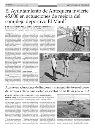 El Ayuntamiento de Antequera invierte
45.000 en actuaciones de mejora del
complejo deportivo El Maulí
ANTEQUERA. El concejal
delegado de Obras delAyunta-
miento de Antequera, José
Ramón Carmona, ha comuni-
cado esta semana la realización
de una actuación de limpieza y
mantenimiento del cauce del
arroyo Villalta, a su paso por el
casco urbano de la Entidad
Local Autónoma de Bobadilla
Estación, a la que se ha desti-
nado un montante de 6.000
euros.
En este sentido, el responsa-
ble del área ha indicado que
se trata de una actuación “pre-
ventiva” para evitar posibles
futuros daños materiales o per-
sonales en el caso de que vuel-
van a producirse lluvias torren-
ciales que supongan la acumu-
lación rápida de grandes cau-
dales de agua. Y es que, esto ha
provocado en los últimos años
diversas inundaciones en el
pueblo en la zona conocida
como la 'sangradera', que pre-
cisamente es la que se ha visto
beneficiada por esta actuación
concreta.
Asimismo, esta intervención
se suma a otras que en los últi-
mos meses se están llevando a
cabo de forma preventiva tanto
por el Ayuntamiento de Ante-
quera como por la Consejería
de MedioAmbiente de la Junta
de Andalucía, que están cola-
borando en intensificar varios
trabajos encaminados a evitar
posibles daños ante la venidas
de grandes caudales de agua en
cauces y arroyos de la zona.
En cuanto a esto, la propia
Junta deAndalucía ha desarro-
llado recientemente una actua-
ción en el canal de desagüe de
la laguna de Herrera que fue
visitada el pasado mes de enero
tanto por el alcalde de la ciu-
dad, Manolo Barón, como por
la consejera Carmen Crespo. La
misma denota el importante
esfuerzo inversor que se está
llevando a cabo y que implica
tanto al propio Ayuntamiento
como a la Consejería debido a
la magnitud y gran número de
actuaciones que se precisan.
Antequera CiudadLa Crónica 4
Del sábado 17 al viernes 23 de octubre de 2020
ç
ANTEQUERA. El Ayunta-
mientodeAntequeraestáacome-
tiendo intervenciones de mejora
en instalaciones municipales
delcomplejodeportivoElMaulí,
asílohanconfirmadoelteniente
dealcaldedelegadodeDeportes,
Juan Rosas, y la teniente de
alcalde delegada de Manteni-
miento, Teresa Molina.
Se trata, concretamente, de
tres importantes actuaciones de
mejora y mantenimiento de las
instalacionesdeportivasmunici-
palesqueseestánllevandoacabo
de forma conjunta y simultánea
conunainversiónqueasciendea
los45.000eurossufragadosensu
totalidad con fondos propios.
Conlasmismas,sebeneficiarála
zonaexternadepetanca,lapista
polideportiva descubierta y el
propio campo de fútbol de cés-
ped natural de El Maulí.
Así,enelcasodelaspistasde
petancaexternasalcomplejopero
anexasalmismo,seestállevando
a cabo un nivelado del terreno y
la sustitución del pavimento del
mismo por un nuevo material
recomendadoexpresamentepara
la práctica de este incipiente
deporte.
Lapistapolideportivadescu-
bierta está siendo remodelada
totalmente en lo que a su pavi-
mentoserefiere,loqueconllevará
de disponer de una superficie
totalmentenuevaparalapráctica
de deportes como fútbol sala,
baloncesto o balonmano que
habitualmente se practican allí.
EncuantoalEstadioMunici-
pal'NuevoElMaulí'sehaproce-
dido a realizar una resiembra
total de todo el terreno de juego
de césped natural. Además, se
están llevando a cabo unas
importantesintervencionesenla
banda anexa a la grada de tri-
buna. Es decir, se van a sustituir
losbanquilloslocalyvisitantepor
unosnuevosdeobra,instalando
tambiénunafranjadecéspedarti-
ficial en la unión de los mismos
con el túnel de vestuarios.
"Esperamos que, a través de
estasactuaciones,losdeportistas
de Antequera encuentren estas
instalaciones deportivas en el
mejor estado posible, hecho que
servirátantoparapreveniryevi-
tar posibles lesiones como para
quesepuedadisfrutardelaprác-
tica deportiva en plenitud", ha
manifestado Rosas.
Nuevos banquillos
Sobrelaactuaciónqueseestálle-
vando en los banquillos, el con-
cejal de Deportes indicó que los
mismos se podrían haber cons-
truidos sobre un foso, pero esto
hubieraincrementadoelcostede
laactuación.Algoquenosellevó
acabodebidoalaforoqueactual-
menteregistralospartidosdefút-
bol del Antequera CF. “Hemos
quitado los banquillos que esta-
banobsoletosyloshemoshecho
deobraparasudurabilidad.por
el tema COVID nos damos
cuenta de que hay que dar una
mayor amplitud, por eso se han
ampliado. El estadio El Maulí es
grande y ojalá lo veamos lleno,
peronosueleserasí.Además,se
van a abrir las dos gradas. Sería
preocupante quitar 20 o 30 pla-
zassitodassevieranllenas”dijo.
u ELTENIENTEDEALCALDEDELEGADO DEDEPORTESsobre
la actuaciónde losbanquillosdel estadio de El Maulí señala que no
se hansoterrado debido al mayor coste que tendríany al aforo actual
Acometen actuaciones de limpieza y mantenimiento en el cauce
del arroyo Villalta para evitar los efectos de las lluvias en la ELA
u SE HA DESTINADO UNA CUANTÍA DE 6.000 EUROS A
LOS TRABAJOS, según ha manifestado el concejal delegado de
Obras del Ayuntamiento de Antequera, José Ramón Carmona
 