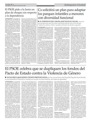 ANTEQUERA. La secretaria
de Igualdad del PSOE de
Antequera, Lola Melero, des-
mintió el pasado viernes, 4 de
marzo, las declaraciones ver-
tidas por el PP local referentes
al recorte de fondos para
luchar contra la violencia de
género. “Quiero aclarar al Par-
tido Popular, que el PSOE no
ha recortado en los Fondos del
Pacto de Estado Contra la Vio-
lencia de Género, al contrario
para este 2021 se ha duplicado
la partida de estos fondos
pasando de 20 millones a 40 en
los nuevos presupuestos gene-
rales, a los que recordamos
han votado no”.
En este sentido, Melero
apuntó que “este año el crite-
rio de reparto de los Fondos
del Pacto de Estado ha cam-
biado, ya que el Real Decreto
establece dos vías para perci-
bir estas subvenciones, una si
el municipio pertenece al pro-
grama Viogen y otra si perte-
nece a Atempro. En el caso que
se pertenezca a los dos, como
es el caso de Antequera, se
recibirá la subvención según
los criterios establecidos para
Atempro, es decir, por número
de víctimas de violencia de
género empadronadas en
nuestra ciudad. Antequera
recibe fondos entonces en fun-
ción de mujeres reales vícti-
mas de violencia, por tanto, si
las inscripciones de empadro-
namiento son correctas en
nuestra ciudad, la percepción
de la cuantía es la establecida
por ley y así se evita que seña-
len de nuevo al Gobierno que
el dinero va dirigido a chirin-
guitos feministas. Sería bueno
que desde el PP se informara
bien a los vecinos y vecinas y
dejara de mentir y confrontar
con temas tan sensibles”.
Además, la responsable de
Igualdad socialista aprovechó
para dar a conocer la postura
del PSOE de cara a las mani-
festaciones por el día de la
mujer ”el 8 de marzo, el Par-
tido Socialista de Antequera
siempre se ha sumado a las
concentraciones realizadas por
los colectivos feministas en
nuestra ciudad, pero este año
siendo consecuentes, coheren-
tes y responsables ante la
situación generada por la
Covid -19 no vamos a acudir a
ningún acto de forma presen-
cial, pero ello no nos impide
celebrar todo lo que hemos
conseguido y nos queda por
conseguir, ya que una igual-
dad real y efectiva es el hori-
zonte hacia el que caminamos
todos y todas juntas, unidas y
firmes, para que la mujer
ocupe el lugar que le corres-
ponde por derecho, y dónde
las mujeres no solo nos sinta-
mos libres sino que seamos
libres”.
“Todavía nos quedan
muchas cosas por hacer. Las y
los socialistas tenemos claro el
camino; avanzar en igualdad
es avanzar en democracia. La
democracia tiene que seguir
dando respuestas a los proble-
mas y a los obstáculos que
las mujeres tienen que salvar
para poder ejercer sus liberta-
des a y sus derechos. En este
sentido echamos de menos la
falta de compromiso por parte
del gobierno del partido popu-
lar de Antequera en materia de
igualdad, ya que de nuevo han
vuelto a rechazar aprobar
unos presupuestos transver-
sales y con perspectiva de
género para este 2021. Nos
queda mucho camino que
recorrer, pero los y las socia-
listas desde nuestras respecti-
vas responsabilidades en el
ámbito del municipalismo,
vamos a luchar para que nadie
se quede atrás y con las inver-
siones de los fondos europeos
que están por llegar se invierta
en la creación de empleo para
mujeres y jóvenes, y ofrezcan
nuevas oportunidades a
todos”, subrayó Melero.
Desencuentros
Esta no es la primera vez que
el PSOE y el PP local no han
estado de acuerdo en cuanto a
las políticas de igualdad y
género que se han llevado a
cabo a nivel nacional o auto-
nómico.
Sin ir más lejos, hace poco
más de un mes los socialistas
antequeranos denunciaban
la eliminación de ayudas
directas para la promoción de
esta materia por parte de la
Junta de Andalucía, que ale-
gaba que estas ya se cubrían
con otras subvenciones.
En este sentido, era el par-
tido capitaneado a nivel local
por Kiko Calderón quien
pedía al Ayuntamiento de
Antequera que liberara una
partida económica para que
puedan trabajar en estos pro-
yectos durante 2021.Esto se
producía, según declaraba
entonces Melero, tras un año
“en el que en nuestra ciudad,
según publicó el Ayunta-
miento de Antequera, habían
sido atendidas en el Centro de
Información a la Mujer 45
mujeres víctimas de la violen-
cia de género entre los meses
de enero a septiembre”.
El PSOE celebra que se dupliquen los fondos del
Pacto de Estado contra la Violencia de Género
u ESTAS DECLARACIONES VIENEN PROVOCADAS por las acusaciones del Partido Popular local donde
se recriminaba al Ejecutivo central un recorte en esta materia, así como en igualdad
Antequera Ciudad
La Crónica 14
Del sábado 6 al viernes 12 de marzo de 2021
ç
ANTEQUERA. El portavoz de
Ciudadanos Antequera, José
Manuel Puche, ha anucniado
que llevará al próximo pleno
del Ayunatmeinto una moción
con la que se reclamará que
se ponga en marcha un plan
local para adaptar los parques
infantiles de Antequera a los
menores con diversidad fun-
cional.
Y es que, ha asegurado que
“quieren que todos los niños y
niñas puedan tener la opción
de poder disfrutar de la expe-
riencia lúdica social y sensorial
que ofrecen los parques infan-
tiles”. “Por eso, es fundamen-
tal que vayamos adaptándolos
de manera progresiva con la
incorporación de diferentes
categorías de elementos de
juego adaptados a diferentes
discapacidades”, ha dicho,
añadiendo que dicha idea debe
elaborarse con la colaboración,
opinión y aportaciones de las
diferentes asociaciones de per-
sonas con discapacidad de
Antequera, ya que hay “nume-
rosas y excelentes asociaciones,
organizaciones y profesionales
del ámbito de la discapacidad”
“Pensamos que debe de ser
fundamental contar con su
ayuda para elaborar este plan
y entendemos que este debe de
ser un proceso paulatino, pero
que se debe llevar a cabo sí o
sí”, ha añadido.
Puche ha expuesto además
las diferentes opciones que se
podrían poner en marcha
como “juegos con colores lla-
mativos para menores con
diversidad funcional visual;
columpios adaptados para
niños con diversidad motora;
letreros en Braille; estructuras
de juego con diferentes textu-
ras para niños con discapaci-
dad visual que distingan dife-
rentes zonas de juego; infogra-
fías para chicos con TEA, son
algunas de las muchas actua-
ciones que se deben ir implan-
tando”.
Desde Ciudadanos, han
aplaudido la eliminación de
‘chinos y cantos rodados’de los
parques pero, sin embargo,
lamentan que, a día de hoy,
sólo exista un parque con ele-
mentos de juego inclusivos.
“Aplaudimos que se haya sus-
tituido la mayoría de los par-
ques de chinos y piedras, que
imposibilitaba la entrada a los
mismos a niños con discapaci-
dad física. Ahora, considera-
mos que es el momento de
incorporar elementos de juego
para que también puedan dis-
frutar de ellos. Un hecho que
no hemos visto en ninguna
de las últimas mejoras y adap-
taciones realizadas en varios
parques de nuestro munici-
pio”, ha indicado.
“Hablar de accesibilidad,es
hablar de derechos. En Ciuda-
danos Antequera siempre lo
hemos tenido claro. Y por esta
razón, vamos a seguir traba-
jando por los derechos de
todos los antequeranos. Como
llevamos haciendo desde
mucho antes de nuestra
entrada al Ayuntamiento”, ha
finalizado Puche.
Cs solicitirá un plan para adaptar
los parques infantiles a menores
con diversidad funcional
ANTEQUERA.Lasecretariade
Organización del PSOE de
Antequera, Gema González,
valoró el pasado viernes, 5 de
marzo "muy positivamente" el
esfuerzo del Ejecutivo socialista
con las personas más vulnera-
bles, un "gesto que se materia-
liza con la aportación de 122,6
millones de euros más que en
2020 al total de nuestra comuni-
dad autónoma".
"InstamosalGobiernoanda-
luz de Moreno Bonilla a que,
con esos recursos, se agilicen los
expedientesquellevandosaños
de retraso, se acometa un plan
de choque que termine con las
listas de espera y sitúe a la
dependencia como una priori-
dad después de haberla tenido
prácticamente congelada",
afirmó González.
Según la concejala, en 2020
tan solo fueron atendidas 8180
personas, cifra más que ale-
jadadelas15.000personasaten-
didas en 2018 con un gobierno
socialista en la Junta de Anda-
lucía. En la actualidad 56.534
personas ya valoradas esperan
ser atendidas y 44.934 ni
siquiera han sido valoradas, lo
que supone un total de 101.477
de personas en lista de espera.
“Según el acuerdo para la
puesta en marcha del Plan de
Choque en Dependencia en
2021, aprobada en el Consejo
Territorial de Servicios Sociales
y del Sistema para la Autono-
mía y la Atención a la Depen-
dencia celebrado el pasado 15
de enero,Andalucía es la comu-
nidad autónoma del país que
mayor cantidad de fondos reci-
birá este año del Estado para la
aplicación de la Ley de Depen-
dencia, un total de 391,4 millo-
nesdeeuros,112,6millonesmás
que en 2020, lo que representa
un45,7porcientomás",apuntó.
González ha resaltado que
el Gobierno de Susana Díaz
soportó "a pulmón más del 80
por ciento del presupuesto,
cuando el presidente Mariano
Rajoy y Moreno Bonilla como
secretario de Estado de Servi-
cios Sociales e Igualdad recorta-
ron la financiación en depen-
dencia a las comunidades autó-
nomas en más de un 30 por
ciento. La Ley de la Dependen-
cia recupera ahora su presu-
puesto. Tras duros años de con-
gelación y reiterados incumpli-
mientos del PP en el Gobierno
de España.Ahora es Pedro Sán-
chezquiencorrigeunasituación
que el PSOE tuvo que afrontar
en nuestra Comunidad Autó-
noma en solitario y con mucho
esfuerzo", expuso.
El PSOE pide a la Junta un
plan de choque con respecto
a la dependencia
u EL PORTAVOZ DEL GRUPO, JOSÉ MANUEL PUCHE, anuncia
esta propuesta que llevarán al próximo pleno con el fin de que
“todos los niños y niñas” puedan disfrutar de dichos espacios
 