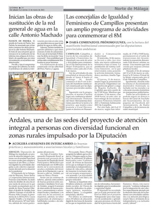 CAMPILLOS. Campillos, a
través de las concejalías de
Igualdad y Feminismo, ha
impulsado una serie de actos
y actividades para conmemo-
rar el Día Internacional de la
Mujer Trabajadora, que se
celebra como cada año el día
8 de marzo.
Así, las actividades de esta
anualidad se desarrollarán
desde el lunes 8 hasta el
domingo 14, dando
comienzo el día 8 con la lec-
tura del manifiesto institucio-
nal consensuado por las dipu-
taciones provinciales andalu-
zas.
Siguiendo con la progra-
mación, el martes 9 tendrá
lugar una conferencia telemá-
tica denominada 'Disfrutar
del Amor: Herramientas femi-
nistas para llevar la teoría a la
práctica', que tendrá como
ponente a Coral Herrera,
quien es doctora en Humani-
dades y Comunicación
Audiovisual.
El miércoles, 10 de marzo,
se llevará a cabo, por otro
lado, una nueva conferencia
telemática bajo el lema 'La
prostitución: de víctima a acti-
vista feminista', en la que
intervendrá como ponente
la activista feminista, forma-
dora y escritora, Amelia Tiga-
nus.
El jueves, 11 de marzo,
tendrá lugar la presentación
del proyecto 'Diagnóstico con
perspectiva de género' a cargo
de Begoña Gallardo, de
Coglobal, que será a partir de
las 17:00 horas. Mientras que
el viernes, 12 de marzo, a las
18:00 horas, en este caso, se
hará entrega de los reconoci-
mientos Feminista Infantil
2021 y Feminista Adolescente
2021 de Campillos.
Por otro lado, del 8 al 12
de marzo, según han infor-
mado, de 17:00 a 19:00 horas,
permanecerá en el salón de
exposiciones del Ayunta-
miento la exposición denomi-
nada '8 de marzo: artistas, no
musas'. Una muestra que está
creada por mujeres artistas
plásticas locales.
Durante el fin de semana
del 12 al 14 de marzo se cele-
brará la II Carrera Virtual de
la Mujer organizada por el
Club Atletismo Campillos.
Igualmente, durante toda
la semana el Ayuntamiento
mantendrá iluminada su
fachada con luz morada y se
colocarán murales feministas
en marquesinas publicitarias.
Todas las actividades se
podrán seguir en directo a
través del canal de YouTube
del Ayuntamiento, de las
páginas de Facebook del
Ayuntamiento, de Radio
Campillos y de la emisora de
radio municipal.
Las concejalías de Igualdad y
Feminismo de Campillos presentan
un amplio programa de actividades
para conmemorar el 8M
FUENTE DE PIEDRA. El
alcaldedeFuentedePiedra,Siro
Pachón,haanunciadoqueyahan
dadocomienzolasobrasprevis-
tasenlacalleAntonioMachado.
Se trata de una actuación que se
enmarca en la sustitución de las
tuberíasmásantiguasdelaloca-
lidadodeaquellasque,porotras
circunstancias,seencuentranmás
deterioradas.
Porello,ytraselcompromiso
delequipodeGobierno,hadado
el pistoletazo de salida la inter-
vención prevista en este zona,
quepermitirárenovarpueslared
general de agua en dicha calle.
Además,Pachóntambiénha
querido adelantar a qué ritmo
avanzan el resto de actuaciones.
EnelcasodelabarriadaElReta-
mar,hadicho,seencuentra“muy
avanzada”.Estoposibilitaráque
ambasesténcompletamentefina-
lizadas en pocas semanas.
A la finalización de estas,
comenzarán con las calles Raúl
del Pozo, Nueva y Laguna.
Inician las obras de
sustitución de la red
general de agua en la
calle Antonio Machado
ARDALES. Diputación de
Málaga ha impulsado un pro-
yecto de atención integral a per-
sonas con diversidad funcional
en zonas rurales para adaptar a
espacios al aire libre y a entor-
nos digitales las actividades diri-
gidas a este colectivo especial-
mente afectado por la situación
de la pandemia.
El diputado de la Delega-
ción de Mayores, Tercer Sector
y Cooperación Internacional,
Francisco José Martín, ha dado
todos los detalles de esta cita en
una rueda de prensa en la que
ha estado acompañado por el
alcalde de Álora, Francisco Mar-
tínez; el alcalde deArdales, Juan
Alberto Naranjo; el alcalde de
Pizarra, Félix Lozano; la presi-
denta de la IMAGINA, Laura
Aguilar Trujillo; y la responsa-
ble del proyecto, Mª José Subi-
res; además de varios partici-
pantes del proyecto.
Así, bajo el nombre ‘Arte-
queando Emprende Rural’ se
presenta este proyecto de la
Asociación de Desarrollo Social
Participativo IMAGINA que
está financiado con 16.000 euros
dentro de la convocatoria de
ayudas a entidades del tercer
sector de la Diputación y que se
llevará a cabo en Ardales, así
como en Álora y Pizarra.
Serán casi un centenar de
talleres, además intercambios
de buenas prácticas entre aso-
ciaciones y familiares. En el caso
de Ardales, acogerá 4 sesiones
de intercambio de buenas prác-
ticas y asesoramiento a asocia-
ciones locales y familiares, y en
cada una de las sesiones se
impartirá, además, un taller
ocupacional, de arteterapia y
habilidades sociales o de edu-
cación digital.
Por su parte, Álora y Pizarra
acogerán los talleres que se divi-
den en 3 bloques según su fina-
lidad. Se celebrarán 30 talleres
bautizados como ‘Gallinero
social’, de 4 horas de duración
en los que se trabajará la psico-
motricidad, la independencia y
rutinas de vida activa, además
de fomentar la inclusión labo-
ral con terapia ocupacional y
con animales. Las actividades
se celebrarán al aire libre y en
grupos reducidos.
Además, se impartirán otros
30 talleres artísticos y de habili-
dades sociales, de 2 horas de
duración, dedicados a la artete-
rapia (pintura, mandalas,
música y danza…) y a la gestión
emocional y afectiva.
Por último, se celebrarán
otros 30 talleres de educación
digital de dos horas de duración
en los que se impartirán nocio-
nes de informática, herramien-
tas digitales para la socialización
y seguridad digital.
El diputado ha recordado
que ya el ente provincial cola-
boró en 2020 con el proyecto
‘Artequeando’para crear espa-
cios de socialización y aprendi-
zaje para personas con diversi-
dad de la provincia a través del
flamenco. Ahora, este nuevo
proyecto “continúa trabajando
por la integración de este colec-
tivo especialmente afectado por
la situación derivada de la pan-
demia con actividades orienta-
das a su atención psicológica,
social y física y al fomento de su
independencia y su inclusión
social y laboral”.
Ardales, una de las sedes del proyecto de atención
integral a personas con diversidad funcional en
zonas rurales impulsado por la Diputación
u DARÁ COMIENZO EL PRÓXIMO LUNES, con la lectura del
manifiesto institucional consensuado por las diputaciones
provinciales andaluzas
Norte de Málaga
La Crónica 24
Del sábado 6 al viernes 12 de marzo de 2021
ç
u ACOGERÁ 4 SESIONES DE INTERCAMBIO de buenas
prácticas y asesoramiento a asociaciones locales y familiares
 