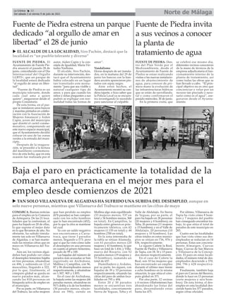 Norte de Málaga
La Crónica 22
Del sábado 3 al viernes 9 de julio de 2021
ç
FUENTE DE PIEDRA. El
Ayuntamiento de Fuente Pie-
dra anunció el pasado 28 de
junio, coincidiendo con el Día
Internacional del Orgullo
LGBTI+, que un parque de
la localidad estará dedicado
“al orgullo de amar en liber-
tad”.
“Fuente de Piedra es un
municipio tolerante, donde
cada cual ama a quien
quiere”, aseguraron desde el
propio Consistorio.
De esta forma, en el par-
que se instalaron unos bancos
y macetas pintados en colabo-
ración con la Asociación de
Mujeres Amanecer y Aiden
Capin, joven del municipio
que diseñó el cartel conme-
morativo, componiendo así
este nuevo espacio municipal,
que el Ayuntamiento decidió
colocar en una de las zonas
verdes a la entrada del muni-
cipio.
Después de la inagura-
ción, se procedió a la lectura
del manifiesto conmemora-
tivo de esta fecha, que en esta
ocasión fue realizada por el
autor, Aiden Capin y la con-
cejala de Igualdad, María Vir-
tudes Narbona.
El alcalde, Siro Pachón,
durante su intervención, des-
tacó que el Ayuntamiento
había colocado en un lugar
tan transitado este monu-
mento “para que sea visible y
natural cualquier tipo de
amor, y para que cuando los
niños y niñas pregunten a sus
padres se explique con nor-
malidad todas las formas de
amor”.
Vandalismo
Horas después de ser instala-
dos, en la mañana del 29 de
junio los bancos con la ban-
dera arcoíris aparecieron pin-
tados con srpay negro.
Ante estos hechos, el
Ayuntamiento mostró su con-
dena tajante, e hizo saber que
la Policía Local ya se encuen-
tra investigando lo sucedido
para sancionar al culpable.
Fuente de Piedra estrena un parque
dedicado “al orgullo de amar en
libertad” el 28 de junio
FUENTE DE PIEDRA. Den-
tro del Plan Verde por el
Medioambiente, desde el
Ayuntamiento de Fuente de
Piedra se estan realizando
visitas a las nuevas instalacio-
nes de abastecimiento de
agua, para conocer de pri-
mera mano la evolución de
las infraestructuras hídricas
que se están de-sarrollando,
tal y como confirmaron el
pasado miércoles, 30 de junio.
En la primera visita, que
se celebró ese mismo día,
diferentes vecinos conocieron
de la mano de técnicos de la
empresa adjudicataria el fun-
cionamiento interno de la
planta de tratamiento, así
como todas las obras que se
han llevado a cabo. “El prin-
cipal objetivo no es otro que
concienciar y velar por un
recurso tan preciado y nece-
sario como es el agua”, ase-
guraron desde el Ayunta-
miento.
Fuente de Piedra invita
a sus vecinos a conocer
la planta de
tratamiento de agua
u EL ALCALDE DE LA LOCALIDAD, Siro Pachón, destacó que la
localidad es “un pueblo tolerante y diverso”
COMARCA. Buenas noticias
para el empleo en la Comarca
de Antequera. De las 21 loca-
lidades que la conforman, el
paro ha bajado en 20 de ellas,
lo que supone el mejor dato
en lo que llevamos de año. No
obstante, ha subido tímida-
mente tan solo en Villanueva
de Algaidas, y se han mante-
nido las mismas cifras que en
mayo en Villanueva del Tra-
buco.
Aún así, los vecinos algai-
deños han podido ver cómo
el desempleo femenino bajaba
en tres personas, situándose
en 496, y subiendo en 12 el
masculino, llegando a 322,
por lo que, finalmente, el
cómputo global se queda en
nueve parados más, alcan-
zando las 818 personas en
búsqueda activa de empleo en
el municipio.
Por su parte, en Villanueva
del Trabuco, las ocho mujeres
que han perdido su empleo
(674 paradas) se han compen-
sado con los ocho hombres
que lo han encontrado (452),
por lo que la cifra se mantiene
tal cual.
Ya con un saldo negativo
nos encontramos a Carra-
traca, que tiene 3 parados
menos, llegando a 173, pero
que sí que ha visto cómo sube
el desempleo en una persona
en cuanto al género femenino,
pasado de 99 a 100.
Las bajadas del número de
parados más acusadas se han
registrado en Archidona,
Mollina y Campillos, con 96,
87 y 86 desempleados menos
respectivamente, y situándose
en 1.507, 905 y 1.855.
En el caso de Archidona,
la bajada entre las mujeres (66
paradas menos, situándose en
917) dobla a la de los hombres
(30 parados menos, situán-
dose en 590), siendo en
Mollina algo más equilibrado
(33 mujeres menos, 537 en
total y 54 hombres menos, 368
en total). En Campillos, la
bajada entre géneros es prác-
ticamente idéntica, con 42
mujeres (1.155 en total) y 44
hombres (700 en total).
En la zona intermedia de
la tabla se sitúan Alameda,
con 61 parados menos (20
mujeres y 41 hombres), lo que
hace un total de 1.416, y Villa-
nueva del Rosario, con 52
parados menos (19 mujeres y
33 hombres), sumando un
total de 657.
Humilladero y Ardales,
por su parte, les siguen, con
bajadas de 39 y 33 personas
respectivamente, situando las
cifras del paro de ambas loca-
lidades en 795 y 494.
Entre 20 y 30 parados
menos se encuentran tres
localidades, concretamente
Sierra de Yeguas, Teba y el
Valle de Abdalajís. En Sierra
de Yeguas, por su parte, el
paro ha bajado en 28 personas
(20 mujeres y 8 hombres); en
Teba, 26 personas (11 mujeres
y 15 hombres); y en el Valle de
Abdalajís, 20 personas (10
mujeres y 10 hombres). Las
cifras totales en estos munici-
pios se sitúan en 736, 976 y
636, respectivamente.
Le siguen Cañete la Real,
Fuente de Piedra y Villanueva
de Tapia, con 18, 16 y 15 para-
dos menos respectivamente.
En el caso de Cañete la
Real, son 10 las mujeres que
han encontrado un empleo
durante el último mes frente
a ocho hombres en la misma
situación, lo que sitúa el cóm-
puto global en 371.
Por otra parte, 12 vecinas
y 4 vecinos villafontenses han
abandonado las listas del
paro, descendiendo estas
hasta los 475.
Por último, Villanueva de
Tapia ha visto cómo 8 hom-
bres y 7 mujeres del pueblo
han conseguido encontrar tra-
bajo, lo que sitúa el total de
parados de este municipio en
283.
Cuatro son las localidades
que han visto cómo sus des-
empleados se reducían en 14
personas. Estas son concreta-
mente Almargen, Cuevas
Bajas, Cuevas de San Marcos
y Villanueva de la Concep-
ción. El paro en estas locali-
dades, el número total de des-
empleados desciende a 370,
284, 796 y 628 respectiva-
mente.
Finalmente, también baja
el paro en Cuevas del Becerro,
donde lo hace en 13 personas
(siete mujeres y seis hom-
bres). De esta forma, el des-
empleo en esta localidad des-
ciende hasta los 377 parados,
según cifras oficiales.
Baja el paro en prácticamente la totalidad de la
comarca antequerana en el mejor mes para el
empleo desde comienzos de 2021
u TAN SOLO VILLANUEVA DE ALGAIDAS HA SUFRIDO UNA SUBIDA DEL DESEMPLEO, aunque en
solo nueve personas, mientras que Villanueva del Trabuco se mantiene en las cifras de mayo
 