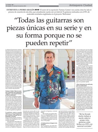 LaSaladeExposicionesAntonio
Montiel del Ayuntamiento de
Antequerasehaconvertidoenel
escenariodeunamuestradonde
lacreatividadyelesfuerzorebo-
san por los cuatro costados. Se
trata de 'Fantasy Guitars', una
colección que tiene a la guitarra
como protagonista absoluta y
quehasidoelaboradaporPedro
Aragón. Natural deAlhaurín el
Grande, vivió en Archidona
desde los 10 a los 17 años para,
posteriormente, ligar su vida en
el año 1979 aAntequera, donde
ha querido presentar su obra.
Hoy,nosexplicacómosehanlle-
vado a cabo las 31 piezas que
integran esta muestra y que se
englobanenlascolecciones'Na-
tural Alloy Collection', 'Fantasy
Collection', 'Royale Collection',
'Biomecanical Collection', 'Art
Collection' o 'Luxury Series
Collection'. La recolección del
material, el motivo principal, el
tiempo de dedicación o su inte-
rés por las manualidades entre
lostemasquenosnarraparadar-
nos a conocer este proyecto.
'FantasyGuitars'.Bajoesenom-
bre se presenta una exposición
singular y con mucho trabajo.
¿Cómo la definiría?
Esuncantoalaguitarraengene-
ral: un canto de alegría, de plas-
ticidad, de color y musical pero
enestecasomudoporquelagui-
tarra no suena. Son guitarras
muy especiales porque son úni-
cas, de hecho, no conozco a nin-
gún autor ni en España ni en el
extranjero que le haya dedicado
su arte, conocimiento o gusto a
lo que es la guitarra en general.
La guitarra, como se puede
observar, es la protagonista
porexcelencia.¿Porquéesteins-
trumento y no otro?
Porquedesdepequeño,desdelos
10años,tocolaguitarraycon14
ya tenía mi grupo.
Estudié todo el Bachillerato
en Archidona y con 14 años
forméungrupo,enelqueestuve
tocando hasta que comencé mi
carrera en Madrid. Después,
durante mi carrera allí, no me
desprendí tampoco de la guita-
rraporquedurantelos4añosque
estudiaba Educación Física
estuvetambiénenlaTunaconlo
cual seguí unido a la guitarra.
Luego, en la vida normal de
trabajo pues uno se dedica ya
profesionalmente a lo que tiene
y hay poco tiempo, pero hace
unos10o12años,cuandotuvida
se normaliza un poco más, tus
hijos se hacen mayores y has
pagado la hipoteca, retomé
(risas).
Mecompréunaguitarraeléc-
tricayunamplificadorymeuní
a grupos, desde entonces he
estado tocando y hemos tocado
enAntequerabastantesvecescon
uno u otro grupo.
¿Cuántas piezas integran esta
muestra?
Son 31 guitarras, que están divi-
didasendiferentescoleccionesy
que las he hecho en este último
año prácticamente, desde mayo
de 2020 a mayo de 2021. Me ha
llevado mucho trabajo y mucho
esfuerzo porque estas guitarras
estánhechasenel95%conmate-
rial reciclado y, por tanto, no es
solamente la construcción, sino
que hay que empezar por ir a
unas cuantas de chatarrerías,
pasarte allí algunas horas bus-
candolaspiezasquecreesquete
puedenservirporqueallílaspie-
zas no están para que las elijas
porloquetienesqueirmoviendo
hierros y hacer una búsqueda
importante... es un trabajo muy
de mecánico, digamos. Una vez
quetieneslaspiezas,hayquelim-
piarlas,tratarlasy,apartirdeahí,
lo que hago es un diseño de una
guitarra sobre papel y sobre ese
diseñoempiezoabuscarlaspie-
zasquelepuedenirbienenrela-
ción a la idea que tengo.
Todas las guitarras están
hechas a medida y hay algunas
quetienenunagrancantidadde
piezas, que hay que ir cortando
conlasmaquinitasquetengoque
sondebricolajecasero.Entonces,
todas las guitarras son únicas y
nunca más se volverán a repetir
porqueesaspiezasyanolasvoy
aencontrarmásenlachatarrería.
Portanto,sonpiezasúnicasensu
serie y únicas en su forma por-
que no se pueden repetir.
¿Qué elementos ha utilizado
para su realización?
Las guitarras están hechas fun-
damentalmente de piezas de
coche,motoybicicletaencuanto
a automoción. Después, hay
otraspiezasquesonlasdemetal
y bronce que son prácticamente
de lámparas de techo antiguas.
También, empleo flejes que
encuentro para las cuerdas, res-
tos de juguetes que se han des-
echado, piezas de ordenadores
(hayunaguitarraqueestáhecha
al 100% con material de orde-
nador),bisuteríayabaloriosque
lafamiliatieneenloscajones,res-
tosdetela...todoloquemellega.
Todoaquelloqueseadesechable
lo puedo utilizar.
ENTREVISTA A PEDRO ARAGÓN uuu El autor de la exposición 'Fantasy Guitars' nos cuenta cómo ha sido el
proceso de creación de esta obra, que actualmente cuenta con un total de 31 guitarras realizadas con el 95% de
materiales reciclados englobadas en el proyecto ‘BioGuitars’
“Todas las guitarras son
piezas únicas en su serie y en
su forma porque no se
pueden repetir”
Antequera Ciudad
La Crónica 8
Del sábado 3 al viernes 9 de julio de 2021
ç
“Me ha llevado
mucho trabajo y
mucho esfuerzo
porque estas
guitarras están
hechas en el 95% con
material reciclado”
 