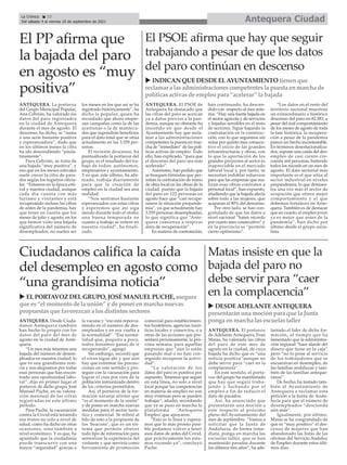 ANTEQUERA. Desde Ciuda-
danos Antequera también
han hecho lo propio con los
datos del paro del mes de
agosto en la ciudad de Ante-
quera.
“Un mes más tenemos una
bajada del número de desem-
pleados en nuestra ciudad, lo
que es una grandísima noti-
cia y nos alegramos por todas
esas personas que han encon-
trado una oportunidad labo-
ral”, dijo en primer lugar el
portavoz de dicho grupo, José
Manuel Puche, en su valora-
ción mensual de las cifras
registradas en este último
periodo.
Para Puche, la vacunación
contra la Covid está teniendo
sus frutos no solo a nivel de
salud, como ha dicho en otras
ocasiones, sino también a
nivel económico. Y es que, ha
apuntado que la ciudadanía
puede transcurrir con una
mayor “seguridad” gracias a
la vacuna y “eso está repercu-
tiendo en el número de des-
empleados y en esa vuelta a
la normalidad”. “Esa norma-
lidad que, poquito a poco,
todos teníamos ganas de ir
recuperando”, agregó.
Sin embargo, recordó que
el virus sigue ahí y que aún
hay que extremar las precau-
ciones en este sentido y pro-
seguir con la vacunación para
lograr el cien por cien de la
población inmunizada dentro
de los criterios permitidos.
Así, el portavoz de la for-
mación naranja afirmó que
“es el momento de la unión”
y de poner en marcha nuevas
medidas para el sector turís-
tico y comercial. Se refirió al
hilo de esto a la propuesta de
los ‘beacons’, que es un sis-
tema que permite ofrecer
todo tipo de información para
sensorizar la experiencia del
visitante y que serviría como
herramienta de promoción
comercial para establecimien-
tos hosteleros, agencias turís-
ticas locales y comercios, o a
otras de las acciones que pre-
sentará próximamente, la pró-
xima semana, para aquellas
empresas que “aún lo están
pasando mal o no han con-
seguido recuperar la activi-
dad”.
“La valoración de los
datos del paro es positiva por
supuesto. Tenemos que seguir
en esta línea, no solo a nivel
local porque las competencias
en materia de empleo no son
muy extensas pero se pueden
trabajar”, añadió, recordando
que ya se puso en marcha la
plataforma ‘Antequera
Empleo’ que apoyaron.
“Esta es la línea y espera-
mos que lo más pronto posi-
ble podamos volver a tener
esos datos de antes del Covid,
que prácticamente los esta-
mos rozando ya”, concluyó
Puche.
Ciudadanos califica la caída
del desempleo en agosto como
“una grandísima noticia”
ANTEQUERA. La portavoz
del Grupo Municipal Popular,
Ana Cebrián, ha valorado los
datos del paro registrados
en la ciudad de Antequera
durante el mes de agosto. El
descenso, ha dicho, se “suma
a una serie bastante positiva
y esperanzadora”, dado que
en los últimos meses la cifra
ha ido descendiendo “paula-
tinamente”.
Para Cebrián, se trata de
una bajada “muy positiva”, y
eso que en los meses estivales
suele crecer la cifra de para-
dos según los registros oficia-
les. “Estamos en la época esti-
val y nuestra ciudad, aunque
cada día cuenta con más
turismo y visitantes y está
recuperando incluso las cifras
de antes de la pandemia, hay
que tener en cuenta que los
meses de julio y agosto, en los
que hemos visto una bajada
significativa del número de
desempleados, no suelen ser
los meses en los que así se ha
registrado históricamente”, ha
dicho la popular, quien ha
recordado que ahora empie-
zan campañas como la de las
aceitunas o la de manteca-
dos que supondrán beneficios
para el dato total que se sitúa
actualmente en las 3.559 per-
sonas.
El reciente descenso, ha
puntualizado la portavoz del
grupo, es el resultado del tra-
bajo de todos: autónomos,
empresarios y ayuntamiento.
Y es que, éste último, ha afir-
mado, trabaja diariamente
para que la creación de
empleo en la ciudad sea una
realidad.
“Nos sentimos bastante
esperanzados con estas cifras
y esperemos que así siga
siendo durante todo el otoño;
una buena temporada en
cuanto a trabajo se refiere en
nuestra ciudad”, ha finali-
zado.
El PP afirma que
la bajada del paro
en agosto es “muy
positiva”
ANTEQUERA. El portavoz
de Adelante Antequera, Fran
Matas, ha valorado las cifras
del paro de este mes de
agosto en la ciudad, de cuya
bajada ha dicho que es “una
noticia positiva”aunque no
debe servir para “caer en la
complacencia”.
En este sentido, el porta-
voz del grupo ha manifestado
que hay que seguir traba-
jando y luchando por el
empleo a fin de reducir el
dato de parados.
Así, ha anunciado que
presentarán una moción a
este respecto al próximo
pleno del Ayuntamiento del
mes de septiembre. “Vamos a
solicitar que la Junta de
Andalucía, de forma inme-
diata, ponga en marcha las
escuelas taller, que se han
mantenido paradas durante
los últimos tres años”, ha ade-
lantado el lider de dicha for-
mación, al tiempo que ha
lamentado que la administra-
ción regional “hace alarde del
dinero que tiene en la caja”
pero “no lo pone al servicio
de los trabajadores que se
encuentran en desempleo, de
las familias andaluzas y tam-
bién de las familias anteque-
ranas”.
De hecho, ha instado tam-
bién al Ayuntamiento de
Antequera a reclamar esta
petición a la Junta de Anda-
lucía para que el número de
desempleados “descienda
aún más”.
Igualmente, por último,
Matas se ha congratulado de
que es “muy positivo” el des-
censo de mujeres que han
abandonado las listas de las
oficinas del Servicio Andaluz
de Empleo durante estos últi-
mos días.
Matas insiste en que la
bajada del paro no
debe servir para “caer
en la complacencia”
ANTEQUERA. El PSOE de
Antequera ha destacado que
las cifras del paro se acercan
ya a datos previos a la pan-
demia, aunque no obstante ha
insistido en que desde el
Ayuntamiento hay que recla-
mar a las administraciones
competentes la puesta en mar-
cha de “inmediato” de las polí-
ticas activas de empleo. Todo
ello, han explicado, “para que
el descenso del paro sea más
acelerado”.
Asimismo, han pedido que
se busquen fórmulas que per-
mitan la contratación de mano
de obra local en las obras de la
ciudad, puesto que la bajada
del paro en 122 personas en
agosto hace que “casi recupe-
ramos la situación prepande-
mia”, ya que actualmente hay
3.559 personas desempleadas,
lo que significa que “Ante-
quera comienza a respirar
aires de recuperación”.
En materia de contratación,
han continuado, ha descen-
dido con respecto al mes ante-
rior. “Hay una fuerte bajada en
el sector agrícola y de servicios
y bajadas sensibles en el resto
de sectores. Sigue bajando la
contratación en la construc-
ción, con lo que seguimos sin
notar por quinto mes consecu-
tivo el inicio de las grandes
infraestructuras y obras, con
lo que la aportación de los
grandes proyectos al sector es
inapreciable en el mercado
laboral local y, por tanto, se
necesitan redoblar esfuerzos
para que las empresas que rea-
lizan esas obras contraten a
personal local”, han expuesto,
añadiendo que la bajada afecta
sobre todo a las mujeres, que
acaparan el 90% del descenso.
Por otro lado, se han con-
gratulado de que los datos a
nivel nacional “baten récords
por cuarto mes consecutivo” y
en la provincia se “permite
cierto optimismo”.
“Los datos en el resto del
territorio nacional muestran
un extraordinario e histórico
descenso del paro en 82.583, a
pesar del mal comportamiento
de los meses de agosto de toda
la fase histórica, la recupera-
ción a pesar de la pandemia
parece un hecho incontestable.
En términos desestacionaliza-
dos, supone una caída del des-
empleo de casi ciento cin-
cuenta mil personas, batiendo
todos los récords en un mes de
agosto. El dato sectorial más
importante es el que sitúa al
sector industrial en niveles
prepandemia, lo que demues-
tra una vez más el sector de
ocupación que ofrece mejor
comportamiento y el que
debemos fortalecer en Ante-
quera. También es de destacar
que en cuanto al empleo joven
ya es mejor que antes de la
pandemia”, han dicho por
último desde el grupo socia-
lista.
El PSOE afirma que hay que seguir
trabajando a pesar de que los datos
del paro continúan en descenso
u INDICAN QUEDESDEELAYUNTAMIENTO tienenque
reclamar a lasadministracionescompetentesla puesta enmarcha de
políticasactivasde empleo para “acelerar” la bajada
Antequera Ciudad
La Crónica 12
Del sábado 4 al viernes 10 de septiembre de 2021
ç
u DESDEADELANTEANTEQUERA
presentaránuna mociónpara que la Junta
ponga enmarcha lasescuelastaller
u ELPORTAVOZ DELGRUPO, JOSÉMANUELPUCHE, asegura
que es“el momento de la unión” y de poner enmarcha nuevas
propuestasque favorezcana losdistintossectores
 