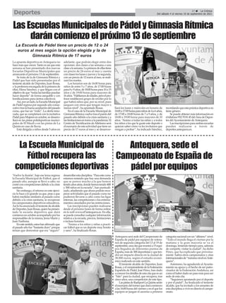 ‘Vuelve la ilusión’, bajo ese lema regresa
la Escuela Municipal de Fútbol, que el
pasado año, aunque se llevó a cabo, no
contóconcompeticionesdebidoalacrisis
sanitaria.
Sin embargo, el retorno en este ejerci-
cio lo hace a lo grande ya que, pese a que
habrá medidas similares al pasado curso
debido a la crisis sanitaria, se recuperan
los campeonatos deportivos educativos.
Asílohaanunciadoeltenientedealcalde
deDeportes,JuanRosas,quienhapresen-
tado la escuela deportiva que dará
comienzoenoctubreacompañadoporlos
responsables de la misma, Jesús Marín y
Juan Narbona.
Enestesentido,estoshanafirmadoque
elpasadoañofue“bastanteduro”porque
tenían que demostrar que era “seguro”
desarrollarestadisciplina.“Paraestecurso
estamos notando que hay una demanda
que se parece mucho a la que hemos
tenidoañosatrás,dondehemostenido400
y 500 niños en la escuela”, han puntuali-
zado, añadiendo que ahora podrán recu-
perar actividades que el pasado curso no
pudieron llevarse a cabo como las ligas
internas, las competiciones o los entrena-
mientos cancelados por las restricciones.
Las inscripciones pueden realizarse
desde el próximo lunes de forma online
en la web www.ef7antequera.es. En ella,
sepuedeconsultarcualquierinformación
relativa a la escuela, precios, limitaciones
e incluso horarios.
“Animo a los niños y niñas a practi-
car fútbol que es un deporte muy bonito
y sano”, ha finalizado Rosas.
La Escuela Municipal de
Fútbol recupera las
competiciones deportivas
La apuesta deportiva en Antequera no
hace más que crecer. Tanto es así que esta
semana se han presentado dos nuevas
Escuelas Deportivas Municipales que
arrancarán el próximo 13 de septiembre.
Se trata de la de Gimnasia Rítmica y
Pádel que han sido presentadas por el
teniente alcalde de Deportes, Juan Rosas,
ylaprofesoraencargadadelaprimerade
ellas, Elena Sánchez, y que llegan con el
objetivodeque“todaslasfamiliaspuedan
hacer deporte” de forma asequible y con
bonificaciones para ciertos colectivos.
Así,porunlado,laEscuelaMunicipal
de Pádel regresa por segundo año conse-
cutivotraslabuenaaceptacióndelpasado
curso, que fue un “éxito”. La oferta reno-
vada, que se completará con la incitativa
PádelparaMujeresenoctubre,sedesarro-
llará en las pistas polideportivas munici-
pales de El Maulí o en las pistas de La
Quinta en caso de lluvia.
Está dirigida a niños desde 5 años en
adelante, que podrán elegir entre dos
opciones: dos clases a las semana o una
clasealasemana.Laprimeradeellastiene
un precio de 24 euros al mes y cuenta
conclasesloslunesyjuevesylasegunda,
con un precio de 12 euros al mes, se reali-
zará los martes.
Los horarios son de 16:00 horas para
niños de entre 5 y 7 años, de 17:00 horas
para8y9años,de18:00horaspara10a15
años y de 19:00 horas para mayores de
16años.“Hablamosdeedades,peroelpro-
fesor establecerá grupo de niveles por lo
que habrá niños que, por su nivel, pues
jueguen con otros que tengan mayor o
menos nivel”, ha apuntado Rosas.
En el caso de la Escuela Municipal de
GimnasiaRítmicavuelvetraselparóndel
pasadoañodebidoalacrisissanitariaya
laslimitacionesentornoalapandemia.El
CentrodeTecnificacióndeAtletismoserá
elescenariodeestaactividadquetieneun
precio de 17 euros al mes y se desarroo-
llará los lunes y miércoles en horario de
16:00a17:00horasparaniñosde4a6años,
de 17:00 a 18:00 horas de 7 a 9 años, y de
18:00 a 19:00 horas para mayores de 10
años. “Animo a todas las niñas y a todos
los niños a los que le guste este deporte o
quieran saber cómo va les invitamos que
vengan a probar”, ha indicado Sánchez,
recordandoqueestaprácticadeportivano
tiene género.
Sepuedeobtenermásinformaciónen
eltélefono952708145delÁreadeDepor-
tes delAyuntamiento deAntequera.
Lasinscripcionesparaambasescuelas
pueden realizarse a través de
deportes.antequera.es.
La Escuela de Pádel tiene un precio de 12 o 24
euros al mes según la opción elegida y la de
Gimnasia Rítmica de 17 euros
LasEscuelasMunicipalesdePádelyGimnasiaRítmica
daráncomienzoelpróximo13deseptiembre
Antequera será sede del Campeonato de
España de pádel por equipos de vetera-
nos de segunda categoría del 13 al 19 de
septiembre,unacitaquereuniráa15equi-
pos llegados de diferentes puntos de
España,másde300deportistasyqueten-
drá un impacto directo en la ciudad de
38.000 euros, según el estudio econó-
mico realizado en este sentido.
El teniente alcalde de Deportes, Juan
Rosas,yelvicepresidentedelaFederación
Española de Pádel, José Pérez, han dado
aconocerlosdetallesdeestacitaqueesun
“hito” para la ciudad, que recupera, tras
cinco años, una competición de este tipo.
LaspistasdeRadsportLaQuintaserán
elescenariodeltorneoquedarácomienzo
alas16:00horasdelviernesyenelquelos
equipos se juegan el ascenso a primera
categoríanacionalconun“altísimo”nivel.
“Todo el mundo llega el viernes por la
mañana y la gran mayoría se va el
domingo, teniendo tiempo para, además
de competir, visitar la ciudad”, ha dicho
Pérez, que ha explicado que próxima-
mente habrá otros campeonatos y citas
internacionalesde“máximonivelenAnte-
quera”.
Asimismo, ha agradecido alAyunta-
miento su apoyo y el hecho de ser patro-
cinador de la Federación Andaluza, así
comoelhaberdadounpasomásparaser
sede de esta cita.
“Seguimos apostando por el deporte
y por el pádel”, ha finalizado el teniente
alcalde, que ha invitado a los amantes de
estadisciplinaavivirendirectoelcampe-
onato.
Antequera, sede el
Campeonato de España de
pádel por equipos
27 ç La Crónica
Del sábado 4 al viernes 10 de septiembre de 2021
Deportes
 