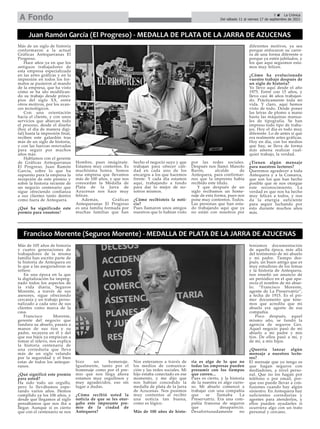 5 ç La Crónica
Del sábado 11 al viernes 17 de septiembre de 2021
A Fondo
Más de un siglo de historia
conformaron a la actual
Gráficas Antequeranas El
Progreso.
Hace años ya en que los
antiguos trabajadores de
esta empresa especializada
en las artes gráficas y en la
impresión en todos los for-
matos se pusieron al mando
de la empresa, que ha visto
cómo se ha ido modifican-
do su trabajo desde princi-
pios del siglo XX, entre
otros motivos, por los avan-
ces tecnológicos.
Con una orientación
hacia el cliente, y con unos
servicios que abarcan todo
el proceso, desde el diseño
(hoy el día de manera digi-
tal) hasta la impresión final,
reciben este galardón tras
más de un siglo de historia,
y con las fuerzas renovadas
para seguir por muchos
años más.
Hablamos con el gerente
de Gráficas Antequeranas
El Progreso, Juan Ramón
García, sobre lo que ha
supuesto para la empresa la
recepción de este premio y
sobre la historia reciente de
un negocio centenario que
sigue ofreciendo confianza
a sus clientes tanto dentro
como fuera de Antequera.
¿Qué ha significado este
premio para vosotros?
Hombre, pues imágínate.
Estamos muy contentos. Es
muchísima honra. Somos
una empresa que llevamos
más de 100 años, y que nos
conocedan la Medalla de
Plata de la Jarra de
Azucenas nos hace muy
felices.
Además, Gráficas
Antequeranas El Progreso
es una familia formada por
muchas familias que han
hecho el negocio suyo y que
trabajan para ofrecer cali-
dad en cada uno de los
encargos a los que hacemos
frente. Y cada día estamos
aquí, trabajando a fondo
para dar lo mejor de no-
sotros mismos.
¿Cómo recibisteis la noti-
cia?
Pues llamaron unos amigos
nuestros que lo habían visto
por las redes sociales.
Después nos llamó Manolo
Barón, alcalde de
Antequera, para confirmar-
nos que la imprenta había
recibido este título.
Y que después de un
siglo recibamos un home-
naje de esta forma, pues nos
pone muy contentos. Todos.
Las personas que han esta-
do trabajando aquí que ya
no están con nosotros por
diferentes motivos, ya sea
porque enfocaron su carre-
ra de una forma diferente o
porque ya estén jubilados, y
los que aquí seguimos esta-
mos muy felices.
¿Cómo ha evolucionado
vuestro trabajo después de
un siglo de historia?
Yo llevo aquí desde el año
1975. Entré con 15 años, y
llevo casi 46 años trabajan-
do. Prácticamente toda mi
vida. Y claro, aquí hemos
visto de todo. Desde poner
las letras de plomo a mano
hasta las máquinas manua-
les de tipografía. Se han
impreso todo tipo de traba-
jos. Hoy el día es todo muy
diferente. Lo de antes sí que
era realmente artes gráficas.
Hoy en día, con los medios
que hay, se lleva de forma
más amena realizar cual-
quier trabajo, la verdad.
¿Tienen algún mensaje
para nuestros lectores?
Queremos agradecer a toda
Antequera y a la Comarca,
que son los que han hecho
posible que se nos otorgue
este reconocimiento. La
verdad es que nos ha hecho
muy felices a todos, y nos
da la energía suficiente
para seguir luchando por
esto durante muchos años
más.
Juan Ramón García (El Progreso) - MEDALLA DE PLATA DE LA JARRA DE AZUCENAS
Más de 105 años de historia
y cuatro generaciones de
trabajadores de la misma
familia han escrito parte de
la historia de Antequera en
lo que a las aseguradoras se
refiere.
En una época en la que
la digitalización ha impreg-
nado todos los aspectos de
la vida diaria, Seguros
Morente, a través de sus
asesores, sigue ofreciendo
cercanía y un trabajo perso-
nalizado a cada uno de sus
clientes como marca de la
casa.
Francisco Morente,
gerente del negocio que
fundara su abuelo, pasara a
manos de sus tíos y su
padre, recayera en él y del
que sus hijos ya empiezan a
tomar el relevo, nos explica
la historia centenaria de
una correduría que lleva
más de un siglo velando
por la seguridad y el bien
estar de todos los anteque-
ranos.
¿Qué significó este premio
para usted?
Ha sido todo un orgullo,
pero lo llevábamos espe-
rando varios años. Hemos
cumplido ya los 106 años, y
desde que llegamos al siglo
pensábamos que nos iba a
llegar. Aunque sí es cierto
que con el centenario se nos
hizo un homenaje.
Igualmente, tanto por el
homenaje como por el pre-
mio que nos llega ahora
estamos muy orgullosos y
muy agradecidos, eso sin
lugar a dudas.
¿Cómo recibió usted la
noticia de que se les otor-
gaba este imporante pre-
mio de la ciudad de
Antequera?
Nos enteramos a través de
los medios de comunica-
ción y las redes sociales. Mi
hijo estaba conectado en ese
momento, y me dijo que
nos habían concedido la
medalla de plata de la Jarra
de Azucenas. Nos pusimos
muy contentos al recibir
una noticia tan buena,
como es lógico.
Más de 100 años de histo-
ria es algo de lo que no
todas las empresas pueden
presumir con los tiempos
que corren...
Pues es cierto, y la historia
de la nuestra es algo curio-
so. Mi abuelo comenzó a
trabajar con una compañía
que se llamaba La
Preservatriz. Era una com-
pañía francesa de seguros
que desapareció.
Desafortunadamente no
teníamos documentación
de aquella época, más allá
del testimonio de mi abuelo
y mi padre. Tiempo des-
pués, un buen amigo que es
muy estudioso de los temas
y la historia de Antequera,
nos enseñó un anuncio de
un periódico en el que apa-
recía el nombre de mi abue-
lo: “Francisco Morente,
agente de La Preservatriz”,
a fecha de 1915. Es el pri-
mer documento que tene-
mos que acredita que mi
abuelo era agente de esa
compañía.
Poco después, aquel
mismo año, se fundó la
agencia de seguros Ges.
Aquel negocio pasó de mi
abuelo a mi padre y mis
tíos. De ellos pasó a mí, y
de mí, a mis hijos.
¿Querría lanzar algún
mensaje a nuestros lecto-
res?
El mensaje que yo tengo es
que hagan seguros con
mediadores, a nivel perso-
nal. Que no los hagan por
teléfono o por email, por-
que eso puede llevar a con-
fusiones cuando hay algún
siniestro. En Antequera hay
suficientes corredurías y
agentes para atenderlos, y
ellos pueden ayudarles si
ocurriera algo con un trato
personal y cercano.
Francisco Morente (Seguros Morente) - MEDALLA DE PLATA DE LA JARRA DE AZUCENAS
 