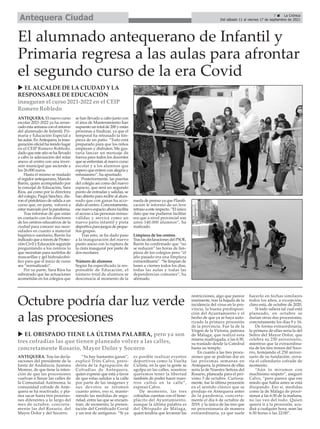 El alumnado antequerano de Infantil y
Primaria regresa a las aulas para afrontar
el segundo curso de la era Covid
ANTEQUERA. Tras las decla-
raciones del presidente de la
Junta de Andalucía, Juanma
Moreno, de que tiene la inten-
ción de que las procesiones
vuelvan a llenar las calles de
la Comunidad Autónoma, la
comunidad cofrade de Ante-
quera se ha reactivado, y pla-
nea sacar hasta tres procesio-
nes diferentes a lo largo del
mes de octubre, concreta-
mente las del Rosario, del
Mayor Dolor y del Socorro.
“Ya hay bastantes ganas”,
explicó Trini Calvo, presi-
denta de la Agrupación de
Cofradías de Antequera,
quien expresó que está a favor
de que estas salidas a la calle
por parte de las imágenes y
sus devotos se retomen
cuanto antes, eso sí, mante-
niendo las medidas de segu-
ridad, entre las que se encuen-
tran, de momento, la presen-
tación del Certificado Covid
y un test de antígenos. “Si ya
es posible realizar eventos
deportivos como la Vuelta
Ciclista, en la que la gente se
agolpa en las calles, nosotros
queremos tener la libertad
también de poder hacer nues-
tros cultos en la calle”,
expresó Calvo.
De momento, las tres
cofradías cuentan con el bene-
plácito del Ayuntamiento,
aunque la última palabra es
del Obispado de Málaga,
quien tendría que levantar las
restricciones, algo que parece
inminente, tras la bajada de la
incidencia del virus en la pro-
vincia, la buena predisposi-
ción del Ayuntamiento y el
hecho de que ya se haya auto-
rizado la primera procesión
de la provincia. Fue la de la
Virgen de la Victoria, patrona
de Málaga, que realizó esta
misma madrugada, a las 6:30,
su traslado desde la Catedral
hasta su templo.
En cuanto a las tres proce-
siones que se podrían dar en
las próximas semanas en
Antequera, la primera de ellas
sería la de Nuestra Señora del
Rosario, planeada para el pró-
ximo 3 de octubre. Curiosa-
mente, fue la última procesión
en el sentido clásico que se
produjo en Antequera antes
de la pandemia, concreta-
mente el día 6 de octubre de
2019, y la única de las tres que
no procesionaría de manera
extraordinaria, ya que suele
hacerlo en fechas similares
todos los años, a excepción,
claro está, de octubre de 2020.
Si todo saliera tal cual está
planeado, en octubre se
darían otras dos procesiones,
concretamente los días 9 y 16.
De forma extraordinaria,
la primera de ellas sería la del
Señor del Mayor Dolor, que
celebra su 250 aniversario,
mientras que la extraordina-
ria de los tres tronos del Soco-
rro, festejando el 250 aniver-
sario de su fundación, cerra-
ría el calendario cofrade de
momento.
“Aún lo miramos con
muchísimo respeto”, aseguró
Calvo, “pero parece que ese
miedo que había antes se está
disipando. Eso sí, medidas
como la de Málaga de proce-
sionar a las 6:30 de la mañana,
no las veo del todo. Quien
quiera ir a la procesión, acu-
dirá a cualquier hora, sean las
6:30 horas o las 22:00”.
Octubre podría dar luz verde
a las procesiones
u EL OBISPADO TIENE LA ÚLTIMA PALABRA, pero ya son
tres cofradías las que tienen planeado volver a las calles,
concretamente Rosario, Mayor Dolor y Socorro
7 ç La Crónica
Del sábado 11 al viernes 17 de septiembre de 2021
Antequera Ciudad
ANTEQUERA. El nuevo curso
escolar 2021-2022 ya ha arran-
cado esta semana con el retorno
del alumnado de Infantil, Pri-
maria y Educación Especial a
las aulas. EnAntequera, la inau-
guración oficial ha tenido lugar
en el CEIP Romero Robledo,
dado que este año se ha llevado
a cabo la adecuación del solar
anexo al centro con una inver-
sión municipal que asciende a
los 26.000 euros.
Hasta el mismo se trasladó
el regidor antequerano, Manolo
Barón, quien acompañado por
la concejal de Educación, Sara
Ríos, así como por la directora
del colegio, Paqui Sánchez, die-
ron el pistoletazo de salida a un
curso que, en parte, volverá a
estar marcado por la pandemia.
Tras informar de que están
en contacto con los directores
de los centros educativos de la
ciudad para conocer sus nece-
sidades en cuanto a material
higiénico-sanitario, Barón ha
indicado que a través de Protec-
ción Civil y Educación seguirán
preguntando a los centros lo
que necesitan para surtirlos de
mascarillas y gel hidroalcohó-
lico para que el inicio de curso
sea “normalizado”.
Por su parte, Sara Ríos ha
subrayado que las actuaciones
acometidas en los colegios que
se han llevado a cabo junto con
el área de Mantenimiento han
supuesto un total de 200 y están
próximas a finalizar, ya que el
temporal ha retrasado la lim-
pieza de un patio. “Todo está
preparado para que los niños
empiecen y disfruten. Me gus-
taría lanzar un mensaje de
fuerza para todos los docentes
que se enfrentan al nuevo curso
escolar y a los alumnos que
espero que entren con alegría y
entusiasmo”, ha apuntado.
Posteriormente, las puertas
del colegio así como del nuevo
espacio, que será un segundo
punto de entradas y salidas, se
han abierto para recibir al alum-
nado que con ganas ha acce-
dido al centro. Concretamente,
ese nuevo espacio ahora facilita
el acceso a las personas minus-
válidas y servirá como un
nuevo patio infantil y pista
deportiva para juegos de peque-
ños grupos.
Tras esto, se ha dado paso
a la inauguración del nuevo
punto anexo con la ruptura de
la cinta inaugural por parte de
dos escolares.
Número de alumnos
Según ha especificado la res-
ponsable de Educación, el
número total de alumnos se
desconocía al momento de la
rueda de prensa ya que Planifi-
cación le informó de un leve
retraso a este respecto. “El único
dato que me pudieron facilitar
era que a nivel provincial son
unos 140.000 alumnos”, ha
matizado.
Limpieza de los centros
Tras las declaraciones del PSOE,
Barón ha confirmado que “no
se reducen” las horas de lim-
pieza de los colegios pero “el
año pasado era una limpieza
extraordinaria”. “Se limpian de
lunes a viernes todos los días,
todas las aulas y todas las
dependencias comunes”, ha
afirmado.
u EL ALCALDE DE LA CIUDAD Y LA
RESPONSABLE DE EDUCACIÓN
inauguran el curso 2021-2022 en el CEIP
Romero Robledo
 