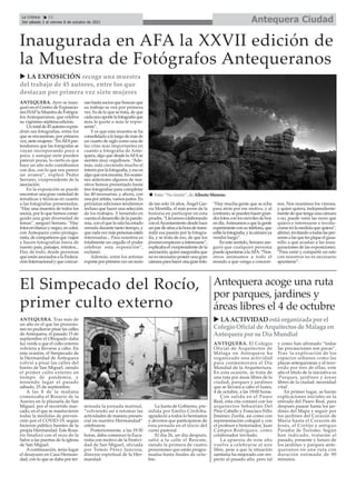 ANTEQUERA. Tras más de
un año en el que las procesio-
nes no pudieron pisar las calles
de Antequera, el pasado 15 de
septiembre el Obispado daba
luz verde a que el culto externo
volviera a llevarse a cabo. En
esta ocasión, el Simpecado de
la Hermandad de Antequera
volvió a pisar las calles del
barrio de San Miguel, siendo
el primer culto externo en
tiempo de pandemia, y
teniendo lugar el pasado
sábado, 25 de septiembre.
A las 8 de la mañana
comenzaba el Rosario de la
Aurora en la plazuela de San
Miguel, por el recorrido mar-
cado, en el que se mantuvieron
todas la medidas de preven-
ción por el COVID-19, según
hicieron público fuentes de la
propia Hermandad. Este Rosa-
rio finalizó con el rezo de la
Salve a las puertas de la iglesia
de San Miguel.
Acontinuación, tenía lugar
el desayuno en Casa Herman-
dad, con lo que se daba por ter-
minada la jornada matinal,
“volviendo así a retomar las
actividades de manera presen-
cial en nuestra Hermandad”
celebraron.
Posteriormente, a las 19:30
horas, daba comienzo la Euca-
ristía con motivo de la Festivi-
dad de San Miguel, oficiada
por Tomás Pérez Juncosa,
director espiritual de la Her-
mandad.
La Junta de Gobierno, pre-
sidida por Emilio Córdoba,
agradeció a todos lo hermanos
y devotos que participaron de
esta jornada en el inicio del
curso pastoral.
El día 26, un día después,
salió a la calle el Rescate,
siendo la primera de cuatro
procesiones que están progra-
madas hasta finales de octu-
bre.
El Simpecado del Rocío,
primer culto externo
ANTEQUERA. Ayer se inau-
guró en el Centro de Exposicio-
nesFIAPlaMuestradeFotógra-
fos Antequeranos, que celebra
su vigésimo séptima edición.
Untotalde45autoresexpon-
drán sus fotografías, entre los
que se encuentran, por primera
vez,sietemujeres.“EnAFApre-
tendemos que las fotógrafas se
vayan incorporando poco a
poco, y aunque siete pueden
parecer pocas, lo cierto es que
hace un año solo contábamos
con dos, con lo que nos parece
un avance”, explicó Pedro
Serrano, vicepresidente de la
asociación.
En la exposición se puede
encontrar una gran variedad de
temáticas y técnicas en cuanto
a las fotografías presentadas.
“Hay una muestra de todos los
socios, por lo que hemos conse-
guido una gran diversidad de
temas”, aseguró Serrano. “Hay
fotosenblancoynegro,encolor,
con Antequera como protago-
nista,decompañerosqueviajan
y hacen fotografías fuera de
nuesto país, paisajes, retratos...
Hay de todo, desde personas
que están asociados a la Federa-
ciónInternacionalyqueconcur-
sanhastasociosquebuscanque
su trabajo se vea por primera
vez. Es de lo que se trata, de que
cadaunoaportelafotografíaque
más le guste o más le repre-
senta”.
Y es que esta muestra se ha
consolidadoalolargodemásde
un cuarto de siglo como una de
las citas más importantes en
cuanto a fotografía de Ante-
quera, algo que desde laAFAse
sienten muy orgullosos. “Ade-
más, está creciendo mucho el
interés por la fotografía, y eso es
algoquenosencanta.Enocasio-
nes anteriores algunos de nos-
otros hemos presentado hasta
tres fotografías para completar
las 40 necesarias, y ahora, con
unaporartista,vamosjustos.En
próximas ediciones tendremos
incluso que hacer una selección
de los trabajos. Y teniendo en
cuentaeldesarrollodelapande-
mia, con el que la sala ha estado
cerrada durante tanto tiempo, y
quecadavezmáspersonasestén
interesadas... Para nosotros es
totalmente un orgullo el poder
celebrar esta exposición”,
exclamó.
Además, entre los artistas
exponeporprimeravezunsocio
de tan solo 14 años, Ángel Gar-
cía Montilla, el más joven de la
historia en participar en esta
prueba.“Llevamoscolaborando
conelAyuntamientodesdehace
unpardeañosalahoradetrans-
mitir esa pasión por la fotogra-
fía, y se trata de eso, de que los
jóvenesempiecenainteresarse”,
explicabaelvicepresidentedela
asociación,quienasegurabaque
no es necesario poseer una gran
cámaraparahacerunagranfoto.
“Hay mucha gente que se echa
para atrás por ese motivo, y al
contrario,sepuedenhacergran-
desfotosconlosmóvilesdehoy
endía.Animamosaquelagente
experimenteconsuteléfono,que
editelafotografía,ylacámaraya
vendrá luego”.
En este sentido, Serrano ase-
guró que cualquier persona
puedeapuntarsealaAFA.“Nos-
otros animamos a todo el
mundo a que venga a conocer-
nos. Nos reunimos los viernes,
y quien quiera, independiente-
mentedequetengaunacámara
o no, puede venir las veces que
quiera e interesarse e involu-
crarseenlamedidaquequiera”,
afirmó,invitandoatodaslasper-
sonasalasquelespiqueelgusa-
nillo a que acudan a las inau-
guraciones de las exposiciones.
“Para venir y compartir un rato
con nosotros no es necesario
apuntarse”.
Inaugurada en AFA la XXVII edición de
la Muestra de Fotógrafos Antequeranos
ANTEQUERA. El Colegio
Oficial de Arquitectos de
Málaga en Antequera ha
organizado una actividad
para conmemorara el Día
Mundial de la Arquitectura.
En esta ocasión, se trata de
una ruta por áreas libres de la
ciudad, parques y jardines
que se llevará a cabo el lunes,
4 de octubre, a las 19:00 horas.
Con salida en el Paseo
Real, esta cita contará con los
arquitectos Sebastián Del
Pino Cabello y Francisco Félix
Jiménez Zurita, así como con
representación colegial y con
el profesor e historiador, Juan
Campos Rodríguez, como
colaborador invitado.
La apuesta de este año
vuelve a celebrarse al aire
libre, pese a que la situación
sanitaria ha mejorado con res-
pecto al pasado año, pero tal
y como han afirmado “todas
las precauciones son pocas”.
Tras la explicación de los
espacios urbanos como las
plazas antequeranas y el reco-
rrido por tres de ellas, este
año el título de la iniciativa es
'Parques, jardines y áreas
libres de la ciudad: necesidad
vital'.
En primer lugar, se harán
explicaciones iniciales en la
entrada del Paseo Real, para
después pasear hasta los jar-
dines del Mapa y seguir por
los jardines del Corazón de
María hasta el Corazón de
Jesús, el Cortijo y antiguo
Parador de Turismo. Según
han indicado, tratarán el
pasado, presente y futuro de
los jardines y parques ante-
queranos en una ruta con
duración estimada de 90
minutos.
Antequera acoge una ruta
por parques, jardines y
áreas libres el 4 de octubre
Antequera Ciudad
La Crónica 12
Del sábado 2 al viernes 8 de octubre de 2021
ç
u LAACTIVIDAD está organizada por el
Colegio Oficial de Arquitectosde Málaga en
Antequera por suDía Mundial
u LA EXPOSICIÓN recoge una muestra
del trabajo de 45 autores, entre los que
destacan por primera vez siete mujeres
n Foto: “No limits”, de Alberto Moreno.
 
