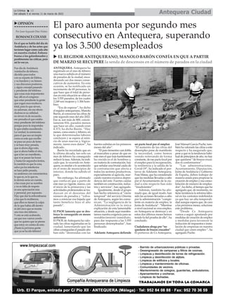 Antequera Ciudad
La Crónica 12
Del sábado 5 al viernes 11 de marzo de 2022
ç
Por Juan Segundo Díaz Núñez
ROMANCECDLXXII
En el que se habla del día de
Andalucía y de los actos que
tuvieron lugar como cada año
en nuestra ciudad. Enhora-
buena a los galardonados y
perdónenme las críticas, pero
así lo veo yo.
Fue día deAndalucía
veintiocho de febrero,
día feliz para todos
con su reparto de Efebos,
y su bandera y su himno
y sus discursos postreros,
y algún concejal pasando
y pendiente del teléfono
que cosas más importantes
hay allí en el congreso
que estar pendiente la gente
que cogen esos muñecos,
total, para lo que sirven,
no adornan, sin ese efecto
dudosa es su utilidad,
no sirven ni de recuerdo,
eso pensaba el que estaba
muy pendiente del teléfono
porque poco le importaba
lo que estaba sucediendo.
La verdad, la ceremonia
para el que sea un inepto
como es este que escribe
se pasa un poco de lento
y se hace muy pesada,
que si ahora digo esto,
que si ahora habla el otro,
que si lee un manifiesto,
que si se pasan las horas
y hasta los segundos lentos,
la cuestión es que la cosa,
salvo pa los interfectos
se hace pelín pesada,
no andemos con miramientos;
lo que es, es lo que es,
lo demás sería un cuento,
a las cosas por su nombre
y no es falta de respeto
es una apreciación mía
y personal, por supuesto.
Hay que dar la enhorabuena
a los que lo recibieron,
que ellos no tienen la culpa
de lo que había allí dentro
ni del circo que se monta
uno tras otro febrero.
Yesto se está acabando,
así que nos vamos yendo
que no quiero que se piense
que estoy en contra de esto.
¡Hasta la próxima gente
que ya se ha ido febrero!
uOPINIÓN
ANTEQUERA. Antequera ha
registrado en el mes de febrero
una nueva subida en el número
de parados de la ciudad, enca-
denando así dos meses conse-
cutivos de aumentos. En esta
ocasión, se ha notificado un
incremento de 69 personas, lo
que hace que el total de perso-
nas en esta situación se sitúe en
los 3.555 parados, de los cuales
2.249 son mujeres y 1.306 hom-
bres.
“Era de esperar”, ha dicho
el regidor antequerano, Manolo
Barón, al conocerse las cifras de
este segundo mes del año 2022.
Eso sí, son más de 800, concre-
tamente 816, parados menos
que hace un año, cuando eran
4.373, ha dicho Barón. “Hay
meses, como enero y febrero, en
la que determinadas labores
concluyen y se espera al reini-
cio de unas nuevas y, lógica-
mente, taren esos datos”, ha
indicado.
Barón ha recordado que en
la última década, tan solo un
mes de febrero ha conseguido
reducir la tasa.Además, ha indi-
cado que, lo ocurrido en Ante-
quera, es similar a lo acontecido
en el resto de municipios de
interior, donde ha subido el
paro.
Sin embargo, ha afirmado
que confía en que a partir de
este mes ya vigente, marzo, con
el inicio de la primavera y las
actividades profesionales se tra-
duzcan en el descenso del
número de parados y “volva-
mos a reiniciar esa bajada que
tanto beneficio hizo el año
pasado”.
El PSOE lamenta que se des-
truye lo conseguido en meses
anteriores
El PSOE deAntequera ha valo-
rado las cifras registradas en la
ciudad, lamentando que las
cifrasconseguidaselpasadoaño
han sido “destruidas con las
fuertes subidas en los primeros
meses del año”.
“Elparofemeninocasidobla
al masculino a pesar de que en
estemeselquemásfuertemente
ha crecido es el de hombres y,
en materia de contratación, hay
que señalar una brutal caída de
la contratación que afecta a
todos los sectores productivos,
especialmente al agrícola, mar-
cando nuestra excesiva depen-
dencia del este. Fuertes caídas
también en construcción, indus-
tria y servicios”, han agregado.
Igualmente, desde el grupo
han hecho referencia al “cierre
temporal” del servicio Orienta
deAntequera, según les comu-
nican. “La negligencia de la
Administración es la única
explicación de esta lamentable
situación, y desde aquí manifes-
tamos nuestra exigencia para su
restablecimiento inmediato,
para dar respuesta a las 3.555
personas desempleadas”, han
finalizado.
Adelante Antequera defiende
un pacto local por el empleo
“El aumento de las cifras del
desempleo pone de manifiesto
la necesidad, como hemos
venido reiterando de forma
constante, de ese pacto local por
el empleo para la recuperación,
la resiliencia y la salida de la
Covid-19”, ha indicado el por-
tavoz de Adelante Antequera,
Fran Matas, que ha considerado
que las medidas llevadas a cabo
por el Ayuntamiento de la ciu-
dad a este respecto han sido
“insuficientes”.
Además, también ha afir-
mado que, de igual modo, han
sido las acciones llevadas a cabo
por la administración “compe-
tente en materia de empleo, la
Junta deAndalucía”. “Mientras
a nivel nacional se crea empleo,
en Antequera se destruye y en
estos dos últimos meses hemos
tenido la fiel prueba de ello”, ha
concluido.
Ciudadanos aboga por “no
quedarse de brazos cruzados”
El portavoz de Cs Antequera,
José Manuel García Puche, tam-
bién ha valorado las cifras a este
respecto y ha asegurado que,
pese a que es la tendencia habi-
tualdeprincipiosdeaño,nohay
que quedarse “de brazos cruza-
dos ni conformarnos”.
“Las administraciones,
Ayuntamiento, Diputación,
Junta deAndalucía y Gobierno
de España, deben trabajar de
manera unida para propiciar la
creación de empleo y esa conso-
lidación de número de emplea-
dos”, ha dicho, al tiempo que ha
agregado que, de momento, no
tiene incidencia la reforma labo-
ral en los contratos indefinidos
ya que hay un alta temporali-
dad aunque espera que, de cara
a los próximos meses, solucione
este problema.
“Desde Cs Antequera
vamos a seguir apostando por
medidas de creación de empleo
y medidas para favorecer la
reducción de impuestos e insta-
lación de empresas en nuestra
ciudad que creen empleo ”, ha
agregado Puche.
El paro aumenta por segundo mes
consecutivo en Antequera, superando
ya los 3.500 desempleados
u EL REGIDOR ANTEQUERANO, MANOLO BARÓN CONFÍA EN QUE A PARTIR
DE MARZO SE RECUPERE la senda de descensos en el número de parados en la ciudad
 