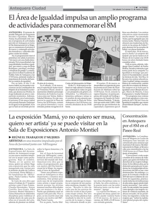 ANTEQUERA. El teniente de
alcalde delegado de Programas
Sociales e Igualdad, Alberto
Arana, ha presentado este vier-
nes el programa de actividades
previsto enAntequera en torno
al Día Internacional de la Mujer,
que se conmemora el próximo 8
de marzo y contempla activida-
des formativas y culturales diri-
gidas a todas las edades.
Así, la programación dará el
pistoletazo de salida el próximo
7demarzoconunacharladeno-
minada'Delamasculinidadalas
masculinidades;hombreseigual-
dad' que estará a cargo de Borja
Rodríguez, psicólogo, sexólogo
yterapeutadeparejas.Lamisma,
queseráenlaRealAcademiade
NoblesArtes deAntequera a las
17:30 horas, pretende resaltar la
importanciadelaluchadelhom-
bre en materia de igualdad.
Por su lado, el día 11 de
marzo habrá un encuentro-con-
vivenciaconlaCoordinadorade
MujeresdelaSociedadExcursio-
nista,quealcanzasus30años,en
elquerealizaránunarrozycom-
partirán momentos. Además,
coincidiendo con el aniversario,
el próximo 25 de marzo habrá
una jornada llamada 'Participar
nodaigual,tedaigualdad',enla
que se hará un recorrido por los
30 años de la misma.
Ya el sábado, 12 de marzo,
será el espectáculo teatro-musi-
cal 'Femenino Plural', donde se
representandistintospersonajes
femeninos de Federico García
Lorca como son Yerma,Adela o
Soledad Montoya. En este caso,
será en la carpa de la Plaza de
Toros a las 20:30 horas, contará
con plazas limitadas y cuyas
entradas podrán recogerse en el
CentrodeInformaciónalaMujer.
Eldía17y18demarzoserea-
lizaráunviajeculturalaGranada,
que contempla la visita con guía
y con perspectiva de género a la
Alhambra. 'La Alhambra en
femenino; sultanas y reinas' es
el nombre de esta apuesta que
saldrá desde la Plaza de Toros
Antequera a las 8:30 horas con
retorno alrededor de las 19:00
horas.
El martes, 22 de marzo, se
desarrollaráunespectáculopara
losjóvenesenelCentrodeTecni-
ficación de Atletismo sobre las
13:00 horas. En él, estarán la
rapera Eskarnia y la pentacam-
peona del mundo de Footbag y
campeona de España de Frees-
tyle,PalomaFreestyle.“Calcula-
mosqueseránentre2.000y3.000
personas las que tendremos de
capacidad y esperemos que el
lleno sea absoluto. Los centros
educativos están mostrando
mucho interés”, ha concretado
Arana,quehaagregadoque,esa
misma tarde, Paloma Freestyle
ofrecerá una masterclass de fre-
estyle en las pistas de Fútbol 7
para alumnos de las escuelas de
fútbol, con plazas limitadas.
El miércoles, 30 de marzo,
será la charla 'Las mujeres del
Quijote' por Javier Santos en el
Museo de la Ciudad a las 18:30
horas con aforo limitado hasta
completar aforo.
Aellosesuma,además,vide-
ojuego'QuizGualdad',deNacho
Molina,iniciativainteractivaque
forma parte de la campaña 'La
Igualdad es mi Juego' que pro-
mueveelAyuntamientoyunade
las técnicas de éste, Tere Ruz, lo
llevará a los centros educativos.
'QuizGualdad'trabajaconceptos
básicos de coeducación, usando
paraellolosavataresdedestaca-
das mujeres en la lucha por la
igualdadcomoOlimpiadeGou-
ges, María de Maeztu, Clara
CampoamoryAmeliaValcárcel.
“Un programa muy extenso
porelqueagradezcoamiscom-
pañeras del CIM del Área de
Igualdadelmagníficoquevienen
desarrollandosiempre”,hafina-
lizado.
ElÁreadeIgualdadimpulsaunamplioprograma
deactividadesparaconmemorarel8M
5 ç La Crónica
Del sábado 5 al viernes 11 de marzo de 2022
Antequera Ciudad
Concentración
en Antequera
por el 8M en el
Paseo Real
La exposición 'Mamá, yo no quiero ser musa,
quiero ser artista' ya se puede visitar en la
Sala de Exposiciones Antonio Montiel
ANTEQUERA. La Sala de
Exposiciones del Ayunta-
miento de Antequera acoge
ya una nueva muestra tempo-
ral con la mujer como prota-
gonista. Bajo el nombre,
'Mamá, yo no quiero ser
musa, quiero ser artista' llega
esta exposición que ha sido
inaugurada este viernes por
la teniente alcalde de Cultura
y Juventud, Elena Melero, y
los fundadores de 'ARTaz-
gona', Paula Cuesta y Nacho
Maldonado.
Se trata de una obra que
reúne el trabajo de 17 mujeres
artistas como Clara Tomás,
Claudia Hernández, Teresa
Castillo, Sara Gema, Alba
Guerrero, Beatriz Hinojosa o
Gema Hamartia en diferentes
disciplinas para visibilizar el
trabajo diario de cada una de
ellas en el mundo del arte,
además de plantear un debate
sobre la figura femenina y la
cultura.
Así, el Área de Juventud
junto con 'ARTazgona', comu-
nidad de jóvenes artistas al
servicio del mundo del Arte,
impulsan esta idea que se
suma a la programación, que
con motivo del Día Interna-
cional de la Mujer, ha organi-
zado el área de Igualdad.
“Tener una primera expo-
sición en Antequera es muy
importante y estamos muy
contentos. Este primer pro-
yecto nace de mi inspiración
como artista y mujer propia-
mente porque las artistas
tenemos muchas dificultades
por ser mujeres y le dije a
Nacho que podíamos crear un
espacio solo para ella. Poco a
poco, se nos ocurrió crear este
espacio con motivo del 8M”,
dijo Paula Cuesta.
Por su parte, Nacho Mal-
donado concretó que la mues-
tra se compone de tres partes:
artes escénicas,visuales y lite-
rarias. “Resalta la idea de
cada una de las autoras de
cómo ha vivido el dar el paso
como mujer artista. Por otro
lado, las artistas plásticas han
resaltado la idea de la cosifi-
cación de la mujer y, luego,
hay videoarte donde se jun-
tan otras disciplinas como es
el baile, las artes escénicas, y
la poesía junto con las artes
literarias junto con los testi-
monios”, agrego.
La exposición'Mamá, yo
no quiero ser musa, quiero ser
artista' puede visitarse hasta
el 18 de marzo, de lunes a
viernes, de 18:00 a 21.00 horas
con entrada gratuita.
ANTEQUERA. La Coordina-
dora de Mujeres en Lucha de
Antequera han lanzado un
comunicado para anunciar que
elpróximo8demarzo,DíaInter-
nacionaldelaMujer,sellevaráa
cabo una concentración a las las
19:00 horas en el Paseo Real
(junto al templete).
“Convocamos a toda mujer
uhombredelacomarcadeAnte-
quera,quequierareivindicarlos
derechos de las mujeres trabaja-
doras.Enlosúltimosaños,porla
distorsión generada por la pan-
demia,lasyatradicionalesreivin-
dicaciones del 8M se han visto
desmerecidas. Sin embargo, y a
pesar de la entrada a finales de
2019delnuevoGobiernodecoa-
lición de izquierdas, práctica-
mentetodaslasreivindicaciones
deañosatrás,siguensiendototal-
mente necesarias”, han subra-
yado.Enestesentido,hanpuesto
como ejemplo a las mujeres víc-
timas de violencia machista, de
abusos sexuales, de las prosti-
tutas, las migrantes y todas las
mujeres que “sufren la explota-
ción laboral propia del capita-
lismo”.
u REÚNEELTRABAJO DE17 MUJERES
ARTISTASenuna muestra impulsada por el
Área de Juventudjunto con'ARTazgona'
 