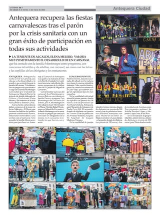 Antequera Ciudad
La Crónica 8
Del sábado 5 al viernes 11 de marzo de 2022
ç
ANTEQUERA. Antequera ha
vuelto a vivir su Carnaval, una
cita que se ha desarrollado a lo
grandeyqueseiniciódurantela
jornadadelviernes,25defebrero,
conunpregónmásqueemotivo
acargodelafamiliaMontenegro
y presidido por el alcalde de
Antequera, Manolo Barón, la
teniente de alcalde delegada de
Cultura y Tradiciones, Elena
Melero,ylostenientesdealcalde
Ana Cebrián yAntonio García.
Así, las fiestas carnavalescas
daban comienzo de la mano de
Javier Vallespín y El Morta, que
hicieron las delicias del público
presente combinando humor,
imitaciones memorables y una
sentida oda al Carnaval. Acto
seguido, la familia Montenegro
tomópasoparahacerun home-
naje al Carnaval de Antequera
y un guiño a la inclusión de esta
enlaReddeCiudadesCervanti-
nasalataviarsetodaelladedife-
rentes personajes de la célebre
obra de El Quijote de Miguel de
Cervantes.
Conlatemática'Lalocuradel
carnaval', José Montenegro y
Socorro Ruiz se convirtieron en
Sancho Panza y su esposa, Puri
Montenegro en Dulcinea del
Toboso, José A. Montenegro en
Don Quijote, Juan Montenegro
enMaeseNicolás,RafaelMonte-
negroenMigueldeCervantes,y
YolandaMontenegroenlanarra-
doradeunpregónqueconcluyó
con todos los integrantes de la
misma en el escenario, mos-
trando los que fueron, son y
serán.
CONCURSO INFANTIL
Posteriormente, durante la jor-
nada del sábado por la mañana
tuvolugarelconcursoinfantilde
disfraces.Color,muchailusióny
ganas de carnaval se unieron en
el Coso Viejo, que también aco-
gió un espectáculo para los más
pequeños.
En la modalidad individual
infantilelprimerpremio,dotado
de diploma con premio de 100
euros y lote de productos de
Aventura Solidaria Antequera,
ganó'RecuerdodeAntequera'de
Paula Ortiz Gil. El segundo,
dotado de diploma con premio
de 75 euros y lote de productos
de Aventura Solidaria, fue para
'El Angelote' de Joaquín
Madrona Vázquez.
En la modalidad de parejas
infantil,elprimerpremio,dotado
de diploma con premio de 200
euros y lote de productosAven-
tura Solidaria Antequera, fue
para 'Huerto de las niñas' de
MaríaCorrederayLauraZabala
yelsegundo,dotadodediploma
con premio de 150 euros y lote
de productos deAventura, para
'Los payasetes molones' de
Adrián Escobar López y Ale-
jandro López Diez de los Ríos.
En la modalidad de grupos
infantiles,primerpremio,dotado
de diploma y premio de 300
euros,para'Estosabuelosmolo-
Antequera recupera las fiestas
carnavalescas tras el parón
por la crisis sanitaria con un
gran éxito de participación en
todas sus actividades
u LATENIENTEDEALCALDE, ELENAMELERO, VALORA
MUY POSITIVAMENTEELDESARROLLO DEUN CARNAVAL
que ha contado conla familia Montenegro como pregonera, con
concursosinfantilesy de adultos, concarrusel, así como conlasletras
y lascoplillasde laschirigotasy losromanceros
 