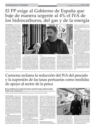 ANTEQUERA. El PP presen-
tará iniciativas tanto en el Par-
lamento de Andalucía como en
laDiputacióndeMálagayenlos
diferentes ayuntamientos de la
provinciaparaexigiralGobierno
de España que baje de manera
urgenteal4%tantoelIVAdelos
hidrocarburos, como del gas y
delaenergía,asílohaanunciado
elcoordinadorgeneraldelPPde
Málaga, José Ramón Carmona,
quien ha instado a dicho Ejecu-
tivo a adoptar medidas ante la
subida del coste de la vida.
El aumento de los precios y,
por tanto del coste de la vida,
es una situación “insoportable”
paralapoblación,hadicho,pero
de la que el PSOE “vive ajeno a
la realidad”. Y es que, ha recor-
dadoquelabombonadebutano
ha alcanzado su máximo histó-
rico, la gasolina está batiendo
récords y la luz se sitúa en unos
precios cada vez más elevados.
Todo ello, ha recordado, hace
que“lasfamiliasesténperdiendo
poder adquisitivo y resta com-
petitividad a las empresas, al
tiempo que muchos colectivos
ya ven inviable desarrollar su
actividad, lo que se traduce en
pérdidas económicas y la des-
trucción de empleo”.
“Claro que nos está afec-
tando la guerra, pero eso no
exime al Ejecutivo de adoptar
medidasurgentesparafrenarlos
efectosdelainflación,talycomo
hacenotrospaíseseuropeos”,ha
señalado, al tiempo que ha ase-
guradoquesielpresidentedela
nación “saliera a la calle bajaría
losimpuestosparafrenarlainfla-
cióndesbocada,lamásaltaen36
años”.
Dehecho,hasubrayadoque
“nibajandolosimpuestosdejan
deingresardineroyaqueelpre-
ciodelosbieneshasubidoexpo-
nencialmente”. Así, el dirigente
popularhaincididoentoncesen
que “creemos que es necesario
apoyar a Sánchez en materia
de política exterior, pero no en
su lentitud a la hora de adoptar
medidas”, abundando en que
“elEjecutivoanunciaahora,acu-
ciado por la presión de los pre-
sidentes autonómicos, que el
próximo día 29 se aprobarán
rebajas fiscales”. “Bienvenidas
sean, pero lo cierto es que no se
ha comprometido ninguna can-
tidadniespecificadocómoafec-
tará a los diferentes sectores, lo
que lógicamente nos genera
dudas”, ha agregado, aseve-
rando que Sánchez “no es cons-
ciente de esta situación o no
quiere serlo”.
“El martes se celebró un
Consejo de Ministros en el que
se podrían haber aprobado
medidasurgentes,algunastran-
sitorias, como la rebaja del IVA
super reducido al 4% para los
hidrocarburos,elgasylaelectri-
cidad”, ha dicho, remarcando
que más del 50% del precio de
los carburantes son impuestos.
Alrespecto,haresaltadoque
“el Gobierno va a recaudar 250
millones de euros más por la
subida de precio de la gasolina,
mientras que Hacienda está
ingresando 3.500 millones de
euros más al año de IVApor la
subida de la inflación”.
El vicesecretario de Organi-
zación y Comunicación, José
ManuelFernández,quetambién
haestadopresenteenestarueda
de prensa, ha lamentado las
subidascontinuasalasqueestán
teniendo que hacer frente los
españoles mientras se hace
patente la “inacción del
Gobierno de Sánchez” pues
“tiene capacidad para bajar en
gran medida parte de esos pre-
cios”.
El PP exige al Gobierno de España que
baje de manera urgente al 4% el IVA de
los hidrocarburos, del gas y de la energía
ANTEQUERA. El portavoz
adjunto del Grupo Parlamenta-
rioPopularAndaluz,JoséRamón
Carmona, ha reclamado medi-
das de apoyo para el sector pes-
quero ante la situación que
actualmente están atravesando
debido a los altos costes de los
hidrocarburos. Lo ha hecho en
una rueda de prensa celebrada
enAntequera,concretamenteen
elMercadodeAbastos,enlaque
hadenunciadoquelosbeneficios
de los pescadores cada vez son
menores.
Así pues, la batería de medi-
dasdelospopularesrecogeboni-
ficaciones en las cotizaciones de
la Seguridad Social de manera
inmediata; prestamos bonifica-
dos; supresión de las tasas por-
tuarias; reducción del IVA del
pescado;asícomoayudasdirec-
tasantelaparalizacióndelaflota
porelelevadopreciodeloshidro-
carburos.Y,además,hainsistido
que el Gobierno de España
adopte estas acciones y lo haga
con celeridad. “Que tome ejem-
plo Pedro Sánchez de los países
de nuestro entorno que han
bajadoelpreciodeloscarburan-
tesporquelosespañolesyanda-
luces no entendemos que se
recauden 250 millones más al
mesquehaceunasemanaporla
subidadelagasolinaquepodrían
estarenlosbolsillosdelosanda-
luces para afrontar el coste de la
vida”, ha subrayado.
Enestesentido,elpopularha
lamentado la “lentitud” en la
tomadedecisionesporpartedel
Ejecutivo de España a la hora
reducir los tributos ya que la
situación es “insoportable” pese
a que su mensaje fue que “no
iban a dejar a nadie atrás”. Por
ello, lo ha instado a bajar los
impuestos“ya”,poniendocomo
ejemplo el caso de Andalucía,
donde “se han bajado los
impuestosperosehanrecaudado
más”.“Seharecaudadomáspara
garantizarlosserviciospúblicos,
pese a haber bajado los impues-
tos porque se desarrolló mucho
máslaeconomíayhubomuchas
máscotizaciones”,ha recordado.
Porúltimo,Carmonahaque-
ridolanzarunmensajedeapoyo
a empresarios, autónomos o
familias.
Manifestación del campo
Porotrolado,elportavozadjunto
del Grupo Parlamentario Popu-
lar Andaluz, José Ramón Car-
mona, ha informado que el
campoandaluzsetrasladaráala
capitalespañolapararealizaruna
manifestación en defensa del
mundo rural y contra la subida
de precios de la luz o los carbu-
rantes.Unacitaenlaqueestarán
mostrando su apoyo a los agri-
cultores, como ya han hecho en
otras acciones anteriores.
Carmona reclama la reducción del IVA del pescado
y la supresión de las tasas portuarias como medidas
de apoyo al sector de la pesca
13 ç La Crónica
Del sábado 19 al viernes 25 de marzo de 2022
Antequera Ciudad
u ELPORTAVOZ ADJUNTO DELGRUPO PARLAMENTARIO
POPULARANDALUZpresenta una batería de propuestasenpro de
dicho sector ante la difícil situaciónque estánatravesando
 