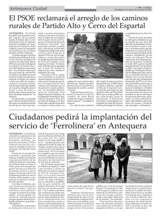 ANTEQUERA. El Partido
Socialista ha reclamado el arre-
glo “urgente” de los caminos
rurales de Partido Alto y Cerro
del Espartal, así lo ha indicado
elportavozsocialistaenelAyun-
tamiento de Antequera, Kiko
Calderón, quien ha presentado
esta moción que los socialistas
elevaban al Pleno Ordinario.
Lamismarecogelasolicitud
alaJuntadeAndalucíadelaeje-
cución del Plan de Mejora de
Caminos Rurales (Plan Itínere
2019)paraprocederalarreglode
los caminos de Partido Alto y
cerrodelEspartalenestemismo
año.“Loscaminosruralessupo-
nen una forma de conexión de
los núcleos de población con los
entornos rurales más próximo a
nuestras viviendas, son usados
a diario por miles de vecinos y
vecinas, ya sea para la realiza-
cióndetareasagrícolas,ganade-
ras,laprácticacinegética,parael
acceso a zonas de recreo o,
incluso,comovíasenlasquerea-
lizaractividadesdeportivas”,ha
indicado.
En este sentido, ha señalado
queen2019seaprobóelPlanItí-
nere para el acondicionamiento
de este tipo de vías, lo que per-
mitió a muchos municipios
andaluces presentar proyectos
para la mejora de sus caminos
deteriorados dentro del Pro-
grama de Desarrollo Rural de
Andalucía 2014-2020. “Fue
anunciado a bombo y platillo
pero, a día de hoy, no han dado
comienzolostrabajos;hantrans-
currido 3 años desde que se
aprobó el Plan sin que los agri-
cultores y vecinos de nuestro
municipiohayanpodidodisfru-
tar de los dos caminos con las
mejorasproyectada”,halamen-
tado,altiempoquehaagregado
que el paso del tiempo ha
supuesto que estos caminos se
deterioren aún más.
“Mientras el PP no cumple
con lo aprobado en arreglo de
caminos,tampocosehanconvo-
cadonuevasayudasque permi-
tan la incorporación de otros
caminos del municipio que se
encuentran en malas condicio-
nes”, ha recordado Calderón,
quien no comprende cómo
desdelaJuntadeAndalucíayde
laDelegaciónTerritorialdeAgri-
cultura, Ganadería y Pesca de la
provincia de Málaga no se haya
comenzadoaejecutarestasobras
ni tampoco se haya dado una
explicaciónaesosretrasosinjus-
tificadosque“suponenungrave
perjuicio para una parte muy
importante de nuestros vecinos
y vecinas”
“Además llama poderosa-
mente la atención el silencio
cómplice del señor Barón
cuando toca exigir a la adminis-
traciónregional”,haañadidoal
respecto.
Así, además de la solicitud
del arreglo de estas vías dentro
delpresenteaño,elPSOEinstará
a la Junta a elaborar y aprobar
un Plan de Arreglo de Cami-
nos Rurales para todos los que
quedaron fuera del Plan Itínere
2019yquenosehanpodidoaco-
ger a otras ayudas, ya que, ha
considerado, “la Junta no las
halanzadoyelpresupuestocon-
templado por parte delAyunta-
miento para arreglo de caminos
es insuficiente por no decir irri-
sorio”.
“Desde el Grupo Socialista
de Antequera entendemos que
es urgente que, por parte del
PlenodelAyuntamiento,eninte-
rés de nuestros vecinos y veci-
nas,ydenuestrosectoragrícola,
reclamemos a la Junta deAnda-
lucía el arreglo inmediato de los
caminos, cumpliendo, de este
modo, con el propio Plan de
AdecuacióndeCaminosproyec-
tado por la Junta de Andalucía
en el año 2019, que fue resuelto
definitivamente el 23 de febrero
de2020,yanunciadoabomboy
platillo por la delegada Territo-
rialdeMálaga,peroqueadíade
hoy se encuentra sin iniciar sus
trabajos. Una vez más tenemos
una muestra de la propaganda
desmedida del PP, en un claro
afán electoralista, puesto que es
evidente que, por parte de la
Junta de Andalucía y el Partido
Popular,seestádilatandoelpro-
ceso para iniciar las obras en el
momento en que se convoquen
las próximas elecciones, gene-
rando con dicha actitud parti-
distayelectoralistaungraveper-
juicio a los vecinos y vecinas de
este municipio”, ha finalizado.
El PSOE reclamará el arreglo de los caminos
rurales de Partido Alto y Cerro del Espartal
ANTEQUERA. Ciudadanos
solicitará la implantación del
servicio de ‘Ferrolinera’ en
Antequera mediante una
moción presentada al Pleno
Ordinario de este mes, tal y
como ha señalado el portavoz
del grupo, José Manuel García
Puche.
Se trata de un concepto de-
sarrollado y patentado por
Adif que consiste en puntos de
carga para las baterías de los
vehículos eléctricos conectados
a la red ferroviaria, en la que se
utiliza parte de la energía que
genera un tren en su proceso
de frenado eléctrico y que se
disipa en forma de calor en las
resistencias que lleva el tren en
el techo, dicha energía es cap-
tada por el sistema y recarga-
ría estas baterías.
Una idea, ha indicado, que
esta apuesta posicionaría a
Antequera como “centro de
referencia a nivel nacional y
europeo en puntos de recarga
rápida”, así como podría con-
vertirla en “referente para las
energías limpias dada la privi-
legiada ubicación y gran poten-
cial logístico”.
Actualmente, el municipio
de Antequera cuenta con un
total de seis puntos de recarga
para los vehículos eléctricos, de
los cuales solo dos, según
Puche, son de carga rápida, es
decir, “aquellos puntos que
superan los 45 kW de índice de
recarga y pueden hacer que un
coche en, aproximadamente,
media hora o 45 se recargue
por completo y que de esos seis
existentes, solo dos nos permi-
tan esa posibilidad nos parece
muy poco y no favorece el uso
de este tipo de vehículos”.
Así, la moción recoge instar
al Gobierno de España y aAdif
a que estudien y valoren su
ubicación en la futura estación
de AVE de Antequera Ciu-
dad y en la actual estación
Antequera-Santa Ana, ya que
serían “un lugar estratégico
para su ubicación y posibilita-
rían un gran aumento del
número de puntos de recarga
eléctrica en nuestro munici-
pio”. “Si el número de trenes
que circularan por dicha esta-
ción no fuera el suficiente para
generar gran cantidad de ener-
gía se complementaría con
unas marquesinas solares y
gracias al aprovechamiento de
esta energía y al frenado de los
trenes nos permitiría ubicar
varios puntos de carga de este
tipo en la ciudad”, ha agre-
gado.
Asimismo, el portavoz ha
señalado que a través de la
implantación de este servicio
se obtendrían múltiples bene-
ficios para la localidad como
“liderar el sector en materia de
sostenibilidad, potenciar la
imagen de las instituciones
públicas por el uso de energías
limpias e incrementar el valor
de los espacios públicos por
medio de la inversión en esta-
ciones de recarga, contribu-
yendo a una mejor calificación
de los mismos”, ha explicado.
“Esta iniciativa que plan-
tean está enfocada a alcanzar
una ciudad más sostenible y
adaptada al futuro, en el que
las administraciones públicas
deben tener un papel funda-
mental en el cambio de movi-
lidad actual hacia un modelo
de emisiones cero y respetuoso
con el medio ambiente, dán-
dole, a su vez, respuesta al
incremento de coches electró-
nicos existentes en nuestra ciu-
dad y haciendo su día a día
más fácil”, ha finalizado.
Ciudadanos pedirá la implantación del
servicio de ‘Ferrolinera’ en Antequera
15 ç La Crónica
Del sábado 19 al viernes 25 de marzo de 2022
Antequera Ciudad
 