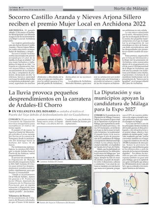 La lluvia provoca pequeños
desprendimientos en la carratera
de Ardales-El Chorro
La Diputación y sus
municipios apoyan la
candidatura de Málaga
para la Expo 2027
COMARCA.Elpresidentedela
DiputacióndeMálaga,Francisco
Salado,haexpuestoelapoyototal
de la Diputación al proyecto de
Málaga,querepresentalacandi-
daturadetodalaprovincia,yde
sus103municipios,unterritorio
enelquesedanlamanolatradi-
ción,lahistoriaylamodernidad.
El pasado lunes,14 de marzo,
tenía lugar el acto de presenta-
cióndelacandidaturadeMálaga
alaexposicióninternacionalbajo
el título 'La era urbana: hacia la
ciudadsostenible',enelpabellón
de España de la Expo de Dubái.
Salado,quehaparticipadoen
esta presentación, ha defendido
laprovinciadeMálagaque“por
suubicaciónprivilegiadayestra-
tégica, siempre ha sido un cruce
decaminos,unpuntodeencuen-
tro entre civilizaciones, culturas
ycontinentes.Yesecrisoldecul-
turassemantieneconmásfuerza
quenuncaenelpresente,porque
casi el 20% de nuestra pobla-
ciónesdeorigenextranjeroaun-
que podríamos decir que nadie
es extranjero en Málaga”.
“La Costa del Sol es uno de
losprincipalesdestinosturísticos
delmundograciasalclimaprivi-
legiado, a las infraestructuras y
al carácter alegre, abierto y hos-
pitalariodenuestragente”,expli-
caba,resaltandoqueesto“nosha
convertido también en el hogar
o segunda residencia de más de
250.000ciudadanosdeotrospaí-
ses. Somos la provincia de
Españaquemáspoblacióngana
en los últimos años y polo de
atraccióndelosnuevosnómadas
digitales”. Por último, ha inci-
dido en que este crecimiento
supone también un gran reto
paraMálaga,queeslacapitalde
una gran metrópolis que abarca
los180kilómetrosdelaCostadel
Solyqueseextiendealosmuni-
cipios históricos del interior.
COMARCA. El servicio de
Carreteras de Diputación
movilizo maquinaria para
reestablecer el tráfico de
forma rápida
El pasado 13 de marzo, la
Agencia Estatal de Metorolo-
gía activaba el aviso naranja
por lluvias en la comarca de
Antequera desde la mediano-
che del domingo hasta la
mañana del lunes 14 de
marzo.
Por inclemencias meteoro-
lógicas, la carretera MA-5403,
que va desde Ardales hasta el
Puerto de las Atalayas, sufría
desprendimientos.
El servicio de carreteras de
la Diputación de Málaga
movilizaba maquinaria hasta
la MA-5403 Ardales-El Cho-
rro para retirar los despren-
dimientos restableciendo el
tráfico rápidamente para que
fluyera co normalidad.
“Desde el Ayuntamiento
De la Villa de Ardales , damos
las gracias a D. Francisco
Javier Oblaré, diputado de
Fomento de la Diputación
Provincial, por su rápida
actuación y disposición, para
solucionar el problema lo más
rápido posible”, declaraban.
Villanueva del Rosario
El Ayuntamiento de Villa-
nueva del Rosario informaba
de que el lunes 14 de marzo
permanecía cortado al tráfico,
hasta nuevo aviso, el Puente
del Tejar, a la altura del río
Guadalhorce, por desborda-
miento dadas las fuertes pre-
cipitaciones.
ARCHIDONA. El pasado
sábado, 12 de marzo, elAudito-
rioMunicipalJoséLuisMiranda
acogíaelactodereconocimiento
a la Mujer Local de Archidona
2022.
Las mujeres galardonadas
este año fueron Socorro Castillo
Aranda y NievesArjona Sillero,
las cuales estuvieron acompa-
ñadas de familiares y amigos.
Socorro Castillo Aranda,
recibía emocionada este premio
arropada por el calor de su
familia,enelqueseenfatizó“ser
una mujer luchadora y traba-
jadora a lo largo de su vida”. La
experta en comunicación, Nie-
ves Arjona Sillero, recibió el
reconocimiento de sus familia-
res, hijo y compañeros de pro-
fesión, destacando de ella “la
entereza, fuerza y capacidad
con la que ha sabido desarrollar
su trayectoria profesional y per-
sonal, superando los muchos
obstáculos y dificultades de la
vida, en la que por méritos pro-
pios ha sabido ganarse el res-
peto del pueblo deArchidona”,
destacaban en su reconoci-
miento.
La alcaldesa de Archidona,
Mercedes Montero, quiso mos-
trar su satisfacción por poder
celebrar este acto homenaje y
reivindicó el esfuerzo y merito
de las dos mujeres archidone-
sas anfitrionas en esta velada.
La cita estuvo amenizada
por la actriz,Alexandra García,
que fue la encargada de llevar a
la escena dos pequeñas repre-
sentaciones en el que la mujer
fué la protagonista de sus
monólogos en clave de humor,
con tintes reivindicativos, ante
las desigualdades aún presen-
tes en nuestro modelo de socie-
dad.
Estos premios, organizados
por el Área de Información a
la Mujer del Ayuntamiento de
Archidona, están enmarcados
dentro de la programación por
el 8 de marzo, Día Internacional
de la Mujer en Archidona, que
este año ha contado con nume-
rosas actividades como charlas,
exposiciones y la lectura de un
manifiesto Institucional, con la
presentación de “bancos por la
igualdad”, en el parque infantil
del Llano de Archidona.
Norte de Málaga
La Crónica 24
Del sábado 19 al viernes 25 de marzo de 2022
ç
Socorro Castillo Aranda y Nieves Arjona Sillero
reciben el premio Mujer Local en Archidona 2022
u EN VILLANUEVA DEL ROSARIO se cortaba al tráfico el
Puente del Tejar debido al desbordamiento del río Guadalhorce
n Carretera Ardales-El Chorro
n Puente del Tejar en Villanueva del Rosario
 