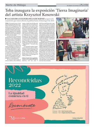 25 ç La Crónica
Del sábado 19 al viernes 25 de marzo de 2022
Norte de Málaga
Teba inaugura la exposición 'Tierra Imaginaria'
del artista Krzysztof Kosowski
TEBA. El pasado jueves, tenía
lugarlainauguracióndelaexpo-
sición 'Tierra Imaginaria' del
artista Krzysztof Kosowski. La
concejalía de Cultura delAyun-
tamientodeTebahasidolaencar-
gadadeorganizarestamagnífica
exposición donde ya se pueden
disfrutardedocedelasprincipa-
les obras de este artista.
La ejecución de la pintura
de Krzysztof se realiza a través
delabocayelpie,desarrollando
diferentes técnicas y disciplinas
de pintura a lo largo de su
carrera, tinta chica, acuarela, el
acrílico, óleo y la técnica mixta.
“Amenudo en el lienzo del
artista perpetúa su infancia, la
cualpasóenJablonowoPomors-
kie, donde abundaba la vegeta-
ción y los hermosos paisajes.
Gran parte de la inspiración de
susobras,laobtienedeloscuen-
tos de hadas, la mitología, el
mundodelaimaginaciónysue-
ños,yenrealidadquelorodea”,
detallan en su presentación.
Krzysztof explica que su
estilo se define como realismo
mágico, donde mezcla ideas del
mundo real con el mundo de la
imaginación y los sueños. Para
ello, utiliza como temas preferi-
dosensuspinturaslasvajillasde
cerámicas,espantapájaros,casas
animadas,..., dandole una valor
especial a la mitología y la his-
toria general con mucho énfasis
en la prehistoria y el origen
humano. En sus obras, plasma
susfantasías,ideaseimaginacio-
nesquesecreandespuésdeleer
una leyenda o un cuento de
hadas.Lasideasquesebasanen
la literatura como por ejemplo
“Mago de Oz”, “Las mil y una
noches”.
La exposición podrá visuali-
zarse en la Casa de la Cultura,
2ª planta, hasta el domingo 3 de
abril,dejuevesasábadoenhora-
rio de mañana de 10:00 a 13:00
horas y por la tarde de 17:00 a
20:00 horas, y los domingos de
10:00 a 13:00 horas.
Sobre el autor de la exposición
Nacidoenunpueblodelnortede
Polonia, con tan sólo 9
años Krzysztof Kosowski, origi-
nario de un pueblo al norte de
Polonia,elcualtuvounaccidente
acausadeunadescargaeléctrica
contansolo9años,queprovocó
que le tuvieran amputar los dos
brazos. “Nunca sabremos si no
llega a subir en aquel poste eléc-
tricosihubieraestadointeresado
en la pintura, ya que sus padres
leregalaronrotuladoresypince-
lesparaquepudieraentretenerse
tras el accidente”, explicaban
desde la concejalía.
Durante su estancia ewn el
hospitaldeVarsoviayenPoznan
donde realizaba rehabilitación,
empezó su acercamiento con la
pinturautilizandolabocagracias
a Wanda Szuman de Torun, la
cual conoció que había numero-
sosartistasporelmundoquepin-
taban tanto con la boca con el
pie.Durante dos años estudió
Historia del Arte y fue en 1988
cuando se convertiría en miem-
bro de laAsociación de Pintores
con la Boca y con el Pie, asocia-
ciónquereúneamásde800pin-
tores de todo el mundo.
u LA CASA DE LA CULTURA DE LA LOCALIDAD acogerá está
exposición que estará abierta al público hasta el domingo 3 de abril
 