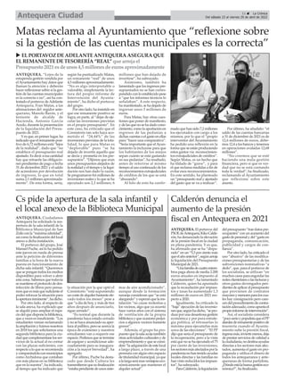 Calderón denuncia el
aumento de la presión
fiscal en Antequera en 2021
ANTEQUERA. El portavoz del
PSOEdeAntequera,KikoCalde-
rón, ha denunciado la elevación
de la presión fiscal en la ciudad
en plena pandemia. Y es que,
ha afirmado que se ha “dispa-
rado” en un “5,3 por ciento más
queelañoanterior”,segúnarroja
la liquidación del Presupuesto
Municipal de 2021.
“Unafamiliadecuatromiem-
bros paga ahora de media 2.200
euros anuales en impuesto al
Ayuntamiento”, ha lamentado
Calderón, quien ha apuntado
que la recaudación por impues-
tos y tasas ha aumentado 1,3
millones de euros en 2021 res-
pecto a 2020.
Igualmente, ha criticado la
“baja” ejecución de las inversio-
nesque,segúnhadicho,“sepro-
duceporunadesastrosagestión
económica y por pura estrate-
gia política, al retrasarlas lo
máximo para ejecutarlas más
cerca de las elecciones”. “El PP
dijo que sería el presupuesto de
la recuperación, pero a la vista
está que no se ha ejecutado el 75
por ciento de las inversiones;
lossectoresmásafectadosporla
pandemianohantenidoayudas
locales directas y las familias no
han visto reducidos los impues-
tos”, ha subrayado.
ParaCalderón,laliquidación
delpresupuesto“traedatospre-
ocupantes” con un aumento del
gastodepersonalydel“gastoen
propaganda, comunicación,
publicidad y cargos de con-
fianza”.
Por otro lado, ha criticado el
uso “abusivo” de las modifica-
ciones presupuestarias y de las
subvenciones nominativas “a
dedo”, que, para el portavoz de
los socialistas, se utilizan “en
muchos casos para engordar las
redesclientelaresolasfacturasy
otros gastos devengados pen-
dientesdeaplicaralpresupuesto
que provienen de contratos
mayoresymenoresparaloscua-
les hay consignación pero care-
cendelprocedimientodecontra-
taciónadecuado,comoapuntael
propioinformedeintervención”.
Así, el socialista considera
“pocoserioypopulistaqueelPP
alardeederemanentepositivode
tesorería cuando el Ayunta-
miento sube la presión fiscal,
ingresamás,inviertemenos,deja
de prestar servicios de calidad a
laciudadanía,nodestinaayudas
directas a los sectores más afec-
tados, aumenta el gasto en pro-
paganda y utiliza el dinero de
todos los antequeranos y ante-
queranas de forma partidista.
¿Dóndeestálabuenagestióneco-
nómica?”, ha finalizado.
ANTEQUERA. Ciudadanos
Antequera ha solicitado la rea-
pertura de la sala infantil de la
Biblioteca Municipal de San
Zoiloconla“máximaceleridad”,
asícomolafinalizacióndellocal
anexo a dicha instalación.
El portavoz del grupo, José
Manuel Puche, así lo ha pedido
este jueves en rueda de prensa
ante la petición de diferentes
familias a la hora de la nueva
puesta en funcionamiento de
dicha sala infantil. “Queremos
quesepongantodoslosmedios
disponibles para volver a abrir
esta zona. Sabemos que todavía
semantieneelprotocolodedes-
infección de libros pero pensa-
mosqueesmásquesuficienteel
poder reforzar la situación para
laaperturainminente”,hadicho.
Por otro lado, al respecto de
la sala anexa, ha explicado que
se alquiló para ampliar el espa-
ciodelquedisponelabiblioteca,
que a veces es insuficiente. “Los
estudiantes venían reclamando
laampliaciónyfuimosnosotros
en 2018 los que solicitamos una
segunda biblioteca para la ciu-
dadquecomplementaselosser-
vicios de la actual al no contar
con las plazas suficientes, con
respecto a lo que se recomienda
ycomparándolaconmunicipios
como Archidona que contaban
con más plazas en su biblioteca
que en la nuestra”, ha indicado,
al tiempo que ha indicado que
la situación por la que optó el
Consistorio “está suponiendo
uncostedealquilerbastanteele-
vado todos los meses” pese a
que “a día de hoy, y más de tres
años después de anunciarlo,
sigue cerrado”.
“Es normal que durante la
pandemia haya estado cerrado
ynosehayaanunciadosuaper-
tura al público, pero se acerca la
época de exámenes y nuestros
estudiantes van a requerir ese
espacio.Pedimosquesetermine
de equipar y acondicionar ade-
cuadamente para su inaugura-
ción a la mayor brevedad”, ha
agregado.
Por último, Puche ha desta-
cado que desde Cultura les
transmitieronquesufinalización
“estabapendientedeunossiste-
mas de aire acondicionado”,
aunque desde la formación
naranja consideran que “se está
alargando”yesperanquelains-
talación “no cause molestias a
los vecinos, algo que ya ocurrió
hace varios años con el sistema
de ventilación de la propia
bibliotecayqueocasionóperjui-
cios a algunos vecinos bastante
graves”.
Además, el grupo ha pro-
puestoquelasalaacojatambién
otrasactividadesculturalesyde
emprendimientoyqueseconsi-
dere“laadquisicióndeestelocal
a largo plazo, a través de una
permuta con algún otro espacio
detitularidadmunicipal,yaque
alalargaserámasventajosoeco-
nómicamente que mantener el
alquiler actual”.
Cs pide la apertura de la sala infantil y
el local anexo de la Biblioteca Municipal
ANTEQUERA. “Lejos de la
estupenda gestión vendida por
elAyuntamiento hay datos que
llaman la atención y deberán
hacer reflexionar sobre si la ges-
tión de las cuentas municipales
es la correcta o no”, así ha con-
testado el portavoz deAdelante
Antequera, Fran Matas, a las
afirmaciones del regidor ante-
querano, Manolo Barón, y el
teniente de alcalde de
Hacienda, Antonio García
Acedo, durante la presentación
de la liquidación del Presu-
puesto de 2021.
Yes que, en primer lugar, ha
indicado que el remanente posi-
tivo de 6,72 millones está “lejos
de la realidad”, dado que “no
establece el presupuesto real
ajustado. Es decir a esa cantidad
hay que retraerle las obligacio-
nes pendientes de pago a fecha
31 de diciembre 2021 y el saldo
de acreedores por devolución
de ingresos, lo que en total
suma 2,1 millones aproximada-
mente”. De esta forma, sería,
según ha puntualizado Matas,
un remanente “real” de unos
4,5 millones aproximadamente.
“No es algo interpretable o
valorable, simplemente la lec-
tura del propio informe de
Intervención del Ayunta-
miento”, ha dicho el portavoz
del grupo.
Por otro lado, ha insistido en
que ese remanente positivo se
logra, en parte, al “dejar de eje-
cutar las inversiones previstas
en el propio presupuesto”. En
este caso, ha criticado que el
Consistorio tan solo haya aco-
metido el “24,44%” de las
inversiones previstas de la tota-
lidad, lo que para Matas es
“deplorable” pues “se ha
dejado de invertir aquello que
se decía y prometía en los pre-
supuestos”. “Dijimos que eran
unos presupuestos alejados de
la realidad y el tiempo y la liqui-
dación nos han dado la razón.
Se programaron 8,6 millones de
inversiones reales y lo que se ha
ejecutado son 2,1 millones; 6
millones que han dejado de
invertirse”, ha subrayado.
Asimismo, también ha
lamentado que los ingresos pre-
supuestados no se han corres-
pondido con lo establecido pese
a “que los informes técnicos lo
señalaban”. A este respecto,
ha manifestado, se ha dejado de
ingresar unos 3 millones de
euros.
Para Matas, hay otras cues-
tiones que poner de manifiesto,
y de las que no se ha dado cono-
cimiento, como la aportación en
ingresos de las pedanías a
dichas cuentas o el gasto en ellas
para “hacer una comparativa”.
“Sería importante que elAyun-
tamiento la incluyese para que
los habitantes de los anejos
sepan cuánto se está gastando
en sus pedanías”, ha resaltado,
antes de referirse al mismo
tiempo al uso continuado de los
reconocimientos extrajudiciales
de créditos de los que se está
“abusando”.
Al hilo de esto ha confir-
mado que han sido 7,2 millones
los ejecutados con cargo a los
mismos, por lo que el “propio
interventor del Ayuntamiento
ha pedido una reflexión en la
forma que se están produciendo
estos gastos vía reconocimien-
tos extrajudiciales de créditos”.
Según Matas, es un hecho que
ha tildado de “grave”, y para
el que reclama medidas a fin de
evitar esos reconoconimientos.
En este sentido, ha planteado
un “presupuesto real y ajustado
del gasto que se va a realizar”.
Por último, ha añadido: “el
saldo de las cuentas bancarias
a 31 de diciembre de 2021 es de
12,6 millones de euros, debe-
mos 12,4 a los bancos y tenemos
en operaciones avaladas 12,68
millones”.
“No creemos que se esté
haciendo una mala gestión
financiera, pero sí que es ver-
dad que no se está contando
toda la verdad”, ha finalizado,
reclamando al Ayuntamiento
que reflexione sobre este
asunto.
Matas reclama al Ayuntamiento que “reflexione sobre
si la gestión de las cuentas municipales es la correcta”
u ELPORTAVOZ DEADELANTEANTEQUERAASEGURAQUE
ELREMANENTEDETESORERÍA“REAL” que arroja el
Presupuesto 2021 esde unos4,5 millonesde eurosaproximadamente
11 ç La Crónica
Del sábado 23 al viernes 29 de abril de 2022
Antequera Ciudad
 