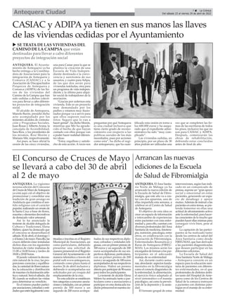 ANTEQUERA. El Ayunta-
miento de Antequera ya ha
hecho entrega a la Coordina-
dora de Asociaciones para la
integración de Antequera y
Comarca (CASIAC) y a la
Asociación de Discapacitados
Psíquicos de Antequera y
Comarca (ADIPA) de las lla-
ves de las viviendas del
Camino de la Campsa que han
sido cedidas a dichos colecti-
vos para llevar a cabo diferen-
tes proyectos de integración
social.
El alcalde de Antequera,
Manolo Barón, presidió dicho
acto acompañado por los
tenientes alcaldes de contrata-
ción y Programas Sociales,
Juan Rosas y Alberto Arana, la
concejala de Accesibilidad,
Sara Ríos, y los presidentes de
los mismos, Rosi Morón y
Mariano Mir, respectivamente.
Así pues, se hace oficial la
cesión de las cinco viviendas,
una para Casiac para la que se
plantea la creación de una
Escuela de Vida Indepen-
diente destinada a la convi-
vencia y autotomía de sus
usuarios, y cuatro para Adipa,
de las que dos serán para
viviendas tuteladas, otra para
un programa de vida indepen-
diente y la última para alqui-
ler social de trabajadores de la
asociación.
“Gracias por cedernos esta
vivienda. Este es un proyecto
muy demandado por los
padres y estamos muy ilusio-
nados porque va a servir para
que ellos superen nuevos
retos. Seguro que lo van a
hacer genial”, ha dicho Morón,
mientras que Mir ha agrade-
cido el hecho de que hayan
contado con ellos porque van
a poder hacer realidad diferen-
tes ideas.
“Estoy orgulloso y satisfe-
cho de esta acción. Aveces nos
preguntan por qué Antequera
es una ciudad inclusiva que
tiene cierto grado de recono-
cimiento con respecto a las
políticas sociales de los más
necesitados, pues por acciones
como esta”, ha dicho el regi-
dor antequerano, que ha cuan-
tificado esta cesión en torno a
los 600.000 euros y ha asegu-
rado que el expediente admi-
nistrativo ha sido “muy com-
plicado”.
Las viviendas cedidas, en
principio, por un plazo de 30
años podrán ser utilizadas una
vez que se completen las fir-
mas de las escrituras de todos
los pisos, inclusive los que no
son para CASIAC y ADIPA.
Después, comenzarán las
obras de rehabilitación,
debiendo estar concluidas
antes de final de año
CASIAC y ADIPA ya tienen en sus manos las llaves
de las viviendas cedidas por el Ayuntamiento
u SE TRATA DE LAS VIVIENDAS DEL
CAMINO DE LA CAMPSA que están
destinadas para llevar a cabo diferentes
proyectos de integración social
ANTEQUERA. La vigésimo
novena edición del Concurso
deCrucesdeMayodeAntequera
ya está aquí con el objetivo de
promocionar y consolidar una
tradición de gran arraigo en
Andalucía que combina el sen-
tido religioso con el carácter
popular,realizandounornatode
la Santa Cruz a base de flores,
macetasyelementosdecorativos
de destacado valor artesanal.
Así lo ha anunciado la
teniente de alcalde delegada de
Cultura y Tradiciones, Elena
Melero, quien ha destacado que
el concurso se desarrollará el
sábado30deabril,eldomingo1
yellunes2demayo.Paraello,las
cruces deberán estar instaladas
dichos días con los siguientes
horarios de visita: mañanas de
11:00 a 14:00 horas y tardes de
18:00 a 20:00 horas.
El jurado valorará la decora-
ción natural de la cruz, las pro-
porciones correctas y equilibra-
das,lavariedaddefloresnatura-
les, la colocación y distribución
demacetasolailuminaciónartís-
ticaynatural.Seráelsábado,día
30, cuando se realicen las visitas
para determinar su veredicto.
En el mismo pueden partici-
parasociaciones,cofradíasyenti-
dadesqueesténlegalmentecons-
tituidas e inscritas en el Registro
Municipal de Asociaciones, así
como particulares, debiendo
presentar una solicitud de
manerapresencialenelRegistro
General delAyuntamiento o de
manera telemática a través del
portal web www.antequera.es,
contando como plazo hasta el
martes 26 de abril inclusive y
debiendo ir acompañadas sus
solicitudes por un croquis del
emplazamiento de la cruz.
En esta edición se establecen
trescategoríasaconcurso:asocia-
cionesyentidades,conunprimer
premio de 300 euros y un
segundo de 200 euros acompa-
ñados de sus respectivos diplo-
mas; cofradías y entidades reli-
giosas,conunprimerpremiode
300 euros y un segundo de 200
euros acompañados de sus res-
pectivos diplomas; particulares,
con un primer premio de 200
eurosyunsegundode100euros
acompañadosdesusrespectivos
diplomas. Habrá un premio
directoporparticiparde90euros
para todos los participantes.
La teniente de alcalde Elena
Melero ha animado tanto a par-
ticulares como a asociaciones a
participar en esta destacada tra-
diciónprimaveralennuestraciu-
dad.
El Concurso de Cruces de Mayo
se llevará a cabo del 30 de abril
al 2 de mayo
Arrancan las nuevas
ediciones de la Escuela
de Salud de Fibromialgia
ANTEQUERA. El Área Sanita-
ria Norte de Málaga ya ha
arrancado la nueva edición de
la Escuela de Salud de Fibro-
mialgia, que este año va a con-
tar con dos apuestas, una de
ellas impartida esta semana, a
celebrar en el Centro de Salud
de Antequera.
El objetivo de esta idea es
crear un espacio de información
e intercambio de experiencias
entre pacientes con esta enfer-
medad y, para ello, cuentan con
diversos profesionales del Área
Sanitaria de medicina, fisiotera-
pia, nutrición, psicología, entre
otros, en colaboración con la
Asociación de Fibromialgia,
Enfermedades Reumáticas y
Raras de Antequera (FIREU-
MAS). Los mismos serán los
encargados de forman a los par-
ticipantes en el adecuado
manejo de su enfermedad.
Así, durante cuatro sema-
nas, abordarán aspectos funda-
mentales en la fibromialgia
como el correcto diagnóstico de
la enfermedad, la alimentación,
el ejercicio físico adaptado al
nivel sintomático o el manejo
psicológico, así como la preven-
ción de la depresión y la ansie-
dad.
El formato grupal de estas
intervenciones, según han indi-
cado en un comunicado de
prensa, supone un “gran apoyo
social y emocional en estas
pacientes, generando un espa-
cio de desahogo y apoyo
mutuo.Además de instruir a las
pacientes en estos temas, se pre-
tende fomentar en ellas una
actitud de afrontamiento activo
ante la enfermedad, para hacer-
las conscientes de lo mucho que
pueden hacer ellas mismas para
conseguir vivir bien, pese al
dolor”.
La captación de las partici-
pantes se ha realizado tanto
desde los centros de salud del
Área Sanitaria como desde
FIREUMAS, que han derivado
a las pacientes diagnosticadas
que deseen participar en las
diferentes ediciones.
La Escuela de Salud del
Área Sanitaria Norte de Málaga
– Antequera consiste en un
espacio para la educación sani-
taria de pacientes con diferen-
tes enfermedades, en el que
profesionales de distintos ámbi-
tos tanto del Hospital de Ante-
quera como de los Centros de
Salud de la comarca instruyen
a pacientes con distintas pato-
logías en el manejo de su enfer-
medad.
7 ç La Crónica
Del sábado 23 al viernes 29 de abril de 2022
Antequera Ciudad
 