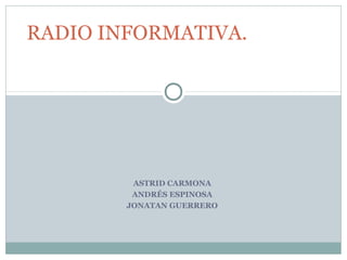 ASTRID CARMONA
ANDRÉS ESPINOSA
JONATAN GUERRERO
RADIO INFORMATIVA.
 