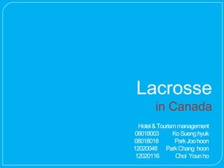 Lacrosse
        in Canada
  Hotel & Tourism management
08018003        Ko Sueng hyuk
08018018         Park Joo hoon
12020048 Park Chang hoon
 12020116        Choi Youn ho
 