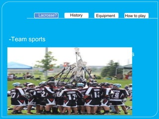 Lacrosse?   History   Equipment   How to play




-Team sports

-Score by shooting the ball into an opponent's
goal

-Keep the opposing team from scoring

-Four major types
 