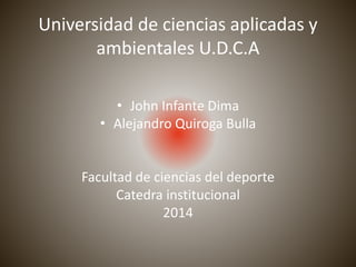 Universidad de ciencias aplicadas y 
ambientales U.D.C.A 
• John Infante Dima 
• Alejandro Quiroga Bulla 
Facultad de ciencias del deporte 
Catedra institucional 
2014 
 