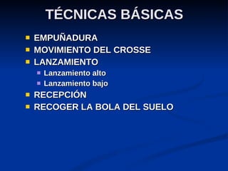 TÉCNICAS BÁSICAS EMPUÑADURA MOVIMIENTO DEL CROSSE LANZAMIENTO Lanzamiento alto Lanzamiento bajo RECEPCIÓN RECOGER LA BOLA DEL SUELO 