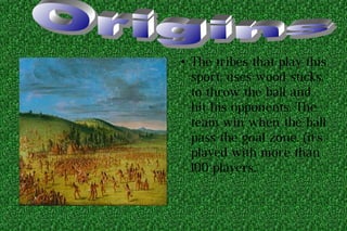 ● The tribes that play this
sport, uses wood sticks,
to throw the ball and
hit his opponents. The
team win when the ball
pass the goal zone. (it's
played with more than
100 players.
 