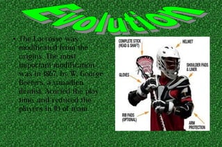 ● The Lacrosse was
modificated from the
origins. The most
important modification
was in 1867, by W. George
Beeters, a canadien
dentist. Acorted the play
time, and reduced the
players in 10 of team.
 
